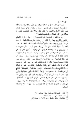 ‫ﺍﻟﺒﺎﺏ ﺍﻟﺜﺎﱐ/ ﺍﻟﻔﺼﻞ ﺍﻟﺜﺎﱐ‬                                                         ‫٢٧١‬
                                                                     ‫ﺍﳋﻠﻖ ﻣﻜﺘﺴﺒﺔ:‬
‫ﻳﻌﺮﻑ ﺍﺑﻦ ﺍﻟﻘﻴﻢ ﺍﳋﻠﻖ ﺑﺄ‪‬ﺎ ))ﻫﻴﺌﺔ ﻣﺮﻛﺒﺔ ﻣﻦ ﻋﻠﻮﻡ ﺻﺎﺩﻗﺔ ﻭﺇﺭﺍﺩﺍﺕ ﺯﺍﻛﻴﺔ‬
‫ﻭﺃﻋﻤﺎﻝ ﻇﺎﻫﺮﺓ ﻭﺑﺎﻃﻨﺔ ﻣﻮﺍﻓﻘﺔ ﻟﻠﻌﺪﻝ ﻭﺍﳊﻜﻤﺔ ﻭﺍﳌﺼﻠﺤﺔ ﻭﺃﻗﻮﺍﻝ ﻣﻄﺎﺑﻘﺔ ﻟﻠﺤﻖ،‬
‫ﺗﺼﺪﺭ ﺗﻠﻚ ﺍﻷﻗﻮﺍﻝ ﻭﺍﻷﻋﻤﺎﻝ ﻋﻦ ﺗﻠﻚ ﺍﻟﻌﻠﻮﻡ ﻭﺍﻹﺭﺍﺩﺍﺕ، ﻓﺘﻜﺘﺴﺐ ﺍﻟﻨﻔﺲ ‪‬ﺎ‬
                               ‫ﺃﺧﻼﻗﹰﺎ، ﻫﻲ ﺃﺯﻛﻰ ﺍﻷﺧﻼﻕ، ﻭﺍﺷﺮﻓﻬﺎ، ﻭﺃﻓﻀﻠﻬﺎ(()١(.‬
‫ﻭﻳﺮﻯ ﺍﺑﻦ ﺍﻟﻘﻴﻢ ﺃﻥ ﺍﻟﺼﻔﺎﺕ ﺍﳋﻠﻘﻴﺔ ﺗﻜﺘﺴﺐ ﺑﺎﳌﺮﺍﻥ ﻭﺍﳉﻬﺎﺩ ﻭﺍﳌﺜﺎﺑﺮﺓ، ﻛﺎﻟﺘﺤﻠﻢ‬
‫ﻭﺍﻟﺘﺸﺠﻊ ﻭﺍﻟﺘﻜﺮﻡ ﻭﳓﻮﻫﺎ، ﻭﺇﺫﺍ ﺗﻜﻠﻔﻪ ﺍﳌﺮﺀ ﻭﺍﺳﺘﻔﺎﺩﻩ ﺻﺎﺭ ﺳﺠﻴﺔ ﻟﻪ ﻛﻤﺎ ﰲ ﺍﳊﺪﻳﺚ‬
‫ﻋﻦ ﺍﻟﻨﱯ ‪)) ‬ﻭﻣﻦ ﻳﺘﺼﱪ ﻳﺼﱪﻩ ﺍﷲ(()٢(، ﻭﻛﺬﻟﻚ ﺍﻟﻌﺒﺪ ﻳﺘﻜﻠﻒ ﺍﻟﺘﻌﻔﻒ ﺣﱴ ﻳﺼﲑ‬
‫ﺍﻟﺘﻌﻔﻒ ﻟﻪ ﺳﺠﻴﺔ، ﻛﺬﻟﻚ ﺳﺎﺋﺮ ﺍﻷﺧﻼﻕ. ﻭﻗﺪ ﻋﺮﺽ ﻟﻮﺟﻬﱵ ﺍﻟﻨﻈﺮ ﺍﳌﺘﻌﺎﺭﺿﺘﲔ،‬
‫ﻓﺎﳉﱪﻳﻮﻥ ﻳﺮﻭﻥ ﺃﻥ ﺍﷲ ﺳﺒﺤﺎﻧﻪ ﻗﺪ ﻓﺮﻍ ﻣﻦ ﺍﳋﻠﻖ، ﻭﻋﺎﺭﺿﻬﻢ ﺁﺧﺮﻭﻥ ﻓﻘﺎﻟﻮﺍ ﺑﻞ ﳝﻜﻦ‬
‫ﺍﻛﺘﺴﺎﺏ ﺍﳋﻠﻖ ﻛﻤﺎ ﻳﻜﺘﺴﺐ ﺍﻟﻌﻘﻞ ﻭﺍﳊﻠﻢ ﻭﺍﳉﻮﺩ ﻭﺍﻟﺴﺨﺎﺀ ﻭﺍﻟﺸﺠﺎﻋﺔ ﻭﺍﻟﺘﺠﺎﺭﺏ‬
‫ﺷﺎﻫﺪﺓ ﺑﺬﻟﻚ ﺇﺫ ﺃﻥ ﺍﳌﺰﺍﻭﻻﺕ -ﺃﻱ ﻣﺰﺍﻭﻟﺔ ﺍﳋﻠﻖ ﺍﳌﻄﻠﻮﺏ- ﺗﻌﻄﻲ ﺍﳌﻠﻜﺎﺕ، ﺃﻱ‬
‫ﺗﺼﲑ ﻣﻠﻜﺔ ﻟﺼﺎﺣﺒﻬﺎ، ﻭﻣﻌﲎ ﻫﺬﺍ ﺃﻥ ﻣﻦ ﺯﺍﻭﻝ ﺧﻠﻘﹰﺎ ﻳﺮﻳﺪﻩ ﻭﺍﻋﺘﺎﺩﻩ ﻭﲤﺮﻥ ﻋﻠﻴﻪ ﺻﺎﺭ‬
‫ﻣﻠﻜﺔ ﻟﻪ ﻭﺳﺠﻴﺔ ﻭﻃﺒﻴﻌﺔ، ﻓﻼ ﻳﺰﺍﻝ ﺍﻟﻔﺮﺩ ﻳﺘﻜﻠﻒ ﺍﻟﺘﺼﱪ ﺣﱴ ﻳﺼﲑ ﺍﻟﺼﱪ ﻟﻪ ﺳﺠﻴﺔ،‬
‫ﻛﻤﺎ ﺃﻧﻪ ﻻ ﻳﺰﺍﻝ ﻳﺘﻜﻠﻒ ﺍﳊﻠﻢ ﻭﺍﻟﻮﻗﺎﺭ ﻭﺍﻟﺴﻜﻴﻨﺔ ﻭﺍﻟﺜﺒﺎﺕ ﺣﱴ ﺗﺼﲑ ﻟﻪ ﺃﺧﻼﻗﹰﺎ‬
‫ﲟﻨـﺰﻟﺔ ﺍﻟﻄﺒﺎﺋﻊ، ﻭﻗﺪ ﺟﻌﻞ ﺍﷲ ﺳﺒﺤﺎﻧﻪ ﰲ ﺍﻹﻧﺴﺎﻥ ﻗﻮﺓ ﺍﻟﻘﺒﻮﻝ ﻭﺍﻟﺘﻌﻠﻢ، ﻓﻨﻘﻞ ﺍﻟﻄﺒﺎﺋﻊ‬
‫ﺇﺫﻥ ﻋﻦ ﻣﻘﺘﻀﻴﺎ‪‬ﺎ ﻏﲑ ﻣﺴﺘﺤﻴﻞ، ﻏﲑ ﺃﻥ ﻫﺬﺍ ﺍﻻﻧﺘﻘﺎﻝ ﻗﺪ ﻳﻜﻮﻥ ﺿﻌﻴﻔﹰﺎ ﻭﻗﺪ ﻳﻜﻮﻥ‬
‫ﻗﻮﻳ‪‬ﺎ ﲝﺴﺐ ﺍﳉﻬﺪ ﺍﳋﻠﻘﻲ ﺍﳌﺒﺬﻭﻝ)٣(، ﻭﺳﻨﺮﻯ ﺑﻌﺪ ﻗﻠﻴﻞ ﻛﻴﻒ ﻳﺮﺳﻢ ﻃﺮﻳﻖ ﻫﺬﺍ‬
‫ﺍﳉﻬﺎﺩ ﻭﻳﺴﺘﺤﺜﻨﺎ ﻋﻠﻰ ﺻﻌﻮﺩ ﺍﻟﺪﺭﺝ ﺍﻷﺧﻼﻗﻲ ﲟﺜﺎﺑﺮﺓ ﻭﳘﺔ ﻭﺇﺻﺮﺍﺭ ﻟﻨﻐﲑ ﺃﺧﻼﻗﻨﺎ ﺇﱃ‬
‫ﺍﻷﺣﺴﻦ، ﻭﻧﻘﺎﻭﻡ ﺁﺛﺎﺭ ﺍﻟﺒﻴﺌﺔ ﻭﺍﻟﻌﺎﺩﺓ ﻭﺃﻭﻫﺎﻡ ﺍﳋﻀﻮﻉ ﻟﻠﻄﺒﺎﺋﻊ ﺍﻟﺬﻣﻴﻤﺔ، ﻭﺧﲑ ﻣﻦ ﻳﻌﲔ‬
‫ﻋﻠﻰ ﺫﻟﻚ ﻫﻮ ﺍﻟﺪﻳﻦ ﻻ ﺍﻟﻔﻠﺴﻔﺔ ﻋﻦ ﺍﻗﺘﻨﺎﻉ ﺑﺎﻟﻔﺎﺭﻕ ﺍﻟﻜﺒﲑ ﺑﻴﻨﻬﻤﺎ ﰲ ﻋﻼﺝ ﺍﳌﺸﻜﻠﺔ‬
                                                                   ‫ﺍﻷﺧﻼﻗﻴﺔ.‬

                                ‫)١( ﺍﻟﺘﺒﻴﺎﻥ ﰲ ﺃﻗﺴﺎﻡ ﺍﻟﻘﺮﺁﻥ ﻁ ﺃﻧﺼﺎﺭ ﺍﻟﺴﻨﺔ ﺍﶈﻤﺪﻳﺔ ﺹ ٥٣١.‬
                                              ‫)٢( ﺗﻔﺴﲑ ﺍﳌﻌﻮﺫﺗﲔ ﺹ ٨١ ﺍﳌﻄﺒﻌﺔ ﺍﻟﺴﻠﻔﻴﺔ.‬
                           ‫)٣( ﻋﺪﺓ ﺍﻟﺼﺎﺑﺮﻳﻦ ﻭﺫﺧﲑﺓ ﺍﻟﺸﺎﻛﺮﻳﻦ ﺹ ٢١- ٣١- ﻣﻄﺒﻌﺔ ﺍﻹﻣﺎﻡ.‬
 