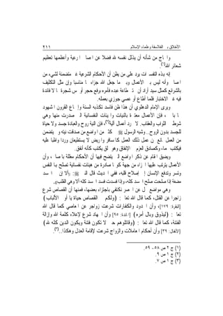 ‫١١٢‬                                              ‫ﺍﻷﺧﻼﻕ ﺑﲔ ﺍﻟﻔﻼﺳﻔﺔ ﻭﻋﻠﻤﺎﺀ ﺍﻹﺳﻼﻡ‬

‫ﻭﺍﳊﺎﺝ ﻣﻦ ﺷﺄﻧﻪ ﺃﻥ ﻳﺬﻟﻞ ﻧﻔﺴﻪ ﷲ ﻓﻀﻼ ﻋﻦ ﺍﳌﺼﺎﱀ ﺍﳌﺮﻋﻴﺔ ﻭﺃﻋﻈﻤﻬﺎ ﺗﻌﻈﻴﻢ‬
                                                                  ‫ﺷﻌﺎﺋﺮ ﺍﷲ)١(.‬
‫ﺇﻧﻪ ﻬﺑﺬﻩ ﺍﻟﺘﻔﺴﲑﺍﺕ ﻳﺮﺩ ﻋﻠﻰ ﻣﻦ ﻳﻈﻦ ﺃﻥ ﺍﻷﺣﻜﺎﻡ ﺍﻟﺸﺮﻋﻴﺔ ﻏﲑ ﻣﺘﻀﻤﻨﺔ ﻟﺸﻲﺀ ﻣﻦ‬
‫ﺍﳌﺼﺎﱀ ﻭﺃﻧﻪ ﻟﻴﺲ ﺑﲔ ﺍﻷﻋﻤﺎﻝ ﻭﺑﲔ ﻣﺎ ﺟﻌﻞ ﺍﷲ ﺟﺰﺍﺀ ﳍﺎ ﻣﻨﺎﺳﺒ‪‬ﺎ ﻭﺇﻥ ﻣﺜﻞ ﺍﻟﺘﻜﻠﻴﻒ‬
‫ﺑﺎﻟﺸﺮﺍﺋﻊ ﻛﻤﺜﻞ ﺳﻴﺪ ﺃﺭﺍﺩ ﺃﻥ ﳜﺘﱪ ﻃﺎﻋﺔ ﻋﺒﺪﻩ ﻓﺄﻣﺮﻩ ﺑﺮﻓﻊ ﺣﺠﺮ ﺃﻭ ﳌﺲ ﺷﺠﺮﺓ ﳑﺎ ﻻ ﻓﺎﺋﺪﺓ‬
                               ‫ﻓﻴﻪ ﻏﲑ ﺍﻻﺧﺘﺒﺎﺭ ﻓﻠﻤﺎ ﺃﻃﺎﻉ ﺃﻭ ﻋﺼﻲ ﺟﻮﺯﻱ ﺑﻌﻤﻠﻪ.‬
‫ﻭﻳﺮﻯ ﺍﻹﻣﺎﻡ ﺍﻟﺪﻫﻠﻮﻱ ﺃﻥ ﻫﺬﺍ ﻇﻦ ﻓﺎﺳﺪ ﺗﻜﺬﺑﻪ ﺍﻟﺴﻨﺔ ﻭﺇﲨﺎﻉ ﺍﻟﻘﺮﻭﻥ ﺍﳌﺸﻬﻮﺩ‬
‫ﳍﺎ ﺑﺎﳋﲑ، ﻓﺈﻥ ﺍﻷﻋﻤﺎﻝ ﻣﻌﺘﱪﺓ ﺑﺎﻟﻨﻴﺎﺕ ﻭﺍﳍﻴﺌﺎﺕ ﺍﻟﻨﻔﺴﺎﻧﻴﺔ ﺍﻟﱵ ﺻﺪﺭﺕ ﻣﻨﻬﺎ ﻭﻫﻲ‬
‫ﺷﺮﻁ ﰲ ﺍﻟﺜﻮﺍﺏ ﻭﺍﻟﻌﻘﺎﺏ. ﻻ ﳎﺮﺩ ﺃﻋﻤﺎﻝ ﺁﻟﻴﺔ)٢(، ﻓﺈﻥ ﺍﻟﻨﻴﺔ ﺭﻭﺡ ﻭﺍﻟﻌﺒﺎﺩﺓ ﺟﺴﺪ ﻭﻻ ﺣﻴﺎﺓ‬
‫ﻟﻠﺠﺴﺪ ﺑﺪﻭﻥ ﺍﻟﺮﻭﺡ.. ﻭﺷﺒﻪ ﺍﻟﺮﺳﻮﻝ ‪ ‬ﰲ ﻛﺜﲑ ﻣﻦ ﺍﳌﻮﺍﺿﻊ ﻣﻦ ﺻﺪﻗﺖ ﻧﻴﺘﻪ ﻭﱂ ﻳﺘﻀﻤﻦ‬
‫ﻣﻦ ﺍﻟﻌﻤﻞ ﳌﺎﻧﻊ ﲟﻦ ﻋﻤﻞ ﺫﻟﻚ ﺍﻟﻌﻤﻞ ﻛﺎﳌﺴﺎﻓﺮ ﻭﺍﳌﺮﻳﺾ ﻻ ﻳﺴﺘﻄﻴﻌﺎﻥ ﻭﺭﺩﺍ ﻭﺍﻇﺒﺎ ﻋﻠﻴﻪ‬
             ‫‪‬‬
                   ‫ﻓﻴﻜﺘﺐ ﳍﻤﺎ، ﻭﻛﺼﺎﺩﻕ ﺍﻟﻌﺰﻡ ﰲ ﺍﻹﻧﻔﺎﻕ ﻭﻫﻮ ﳑﻠﻖ ﻳﻜﺘﺐ ﻛﺄﻧﻪ ﺃﻧﻔﻖ.‬
‫ﻭﻳﻀﻴﻖ ﺍﳌﻘﺎﻡ ﻋﻦ ﺫﻛﺮ ﺍﳌﻮﺍﺿﻊ ﺍﻟﱵ ﻳﺘﻀﺢ ﻓﻴﻬﺎ ﺃﻥ ﺍﻷﺣﻜﺎﻡ ﻣﻌﻠﻠﺔ ﺑﺎﳌﺼﺎﱀ، ﻭﺃﻥ‬
‫ﺍﻷﻋﻤﺎﻝ ﻳﺘﺮﺗﺐ ﻋﻠﻴﻬﺎ ﺍﳉﺰﺍﺀ ﻣﻦ ﺟﻬﺔ ﻛﻮ‪‬ﺎ ﺻﺎﺩﺭﺓ ﻣﻦ ﻫﻴﺌﺎﺕ ﻧﻔﺴﺎﻧﻴﺔ ﺗﺼﻠﺢ ﻬﺑﺎ ﺍﻟﻨﻔﺲ‬
‫ﻭﺗﺴﺮ ﻭﺗﺪﻓﻊ ﺍﻹﻧﺴﺎﻥ ﺇﱃ ﺇﺻﻼﺡ ﻗﻠﺒﻪ، ﻓﻔﻲ ﺍﳊﺪﻳﺚ ﻗﺎﻝ ﺍﻟﻨﱯ ‪)) :‬ﺃﻻ ﺇﻥ ﰲ ﺍﳉﺴﺪ‬
       ‫ﻣﻀﻐﺔ ﺇﺫﺍ ﺻﻠﺤﺖ ﺻﻠﺢ ﺍﳉﺴﺪ ﻛﻠﻪ، ﻭﺇﺫﺍ ﻓﺴﺪﺕ ﻓﺴﺪ ﺍﳉﺴﺪ ﻛﻠﻪ ﺃﻻ ﻭﻫﻲ ﺍﻟﻘﻠﺐ((.‬
‫ﻭﻫﻲ ﻣﻮﺍﺿﻊ ﲡﻞ ﻋﻦ ﺍﳊﺼﺮ ﻧﻜﺘﻔﻲ ﺑﺎﺟﺘﺰﺍﺀ ﺑﻌﻀﻬﺎ، ﻓﻤﻨﻬﺎ ﺃﻥ ﺍﻟﻘﺼﺎﺹ ﺷﺮﻉ‬
‫ﺯﺍﺟﺮ‪‬ﺍ ﻋﻦ ﺍﻟﻘﺘﻞ، ﻛﻤﺎ ﻗﺎﻝ ﺍﷲ ﺗﻌﺎﱃ: ﴿ﻭﻟﻜﻢ ﰲ ﺍﻟﻘﺼﺎﺹ ﺣﻴﺎﺓ ﻳﺎ ﺃﻭﱄ ﺍﻷﻟﺒﺎﺏ﴾‬
‫]ﺍﻟﺒﻘﺮﺓ: ٩٧١[، ﻭﺃﻥ ﺍﳊﺪﻭﺩ ﻭﺍﻟﻜﻔﺎﺭﺍﺕ ﺷﺮﻋﺖ ﺯﻭﺍﺟﺮ ﻋﻦ ﺍﳌﻌﺎﺻﻲ ﻛﻤﺎ ﻗﺎﻝ ﺍﷲ‬
‫ﺗﻌﺎﱃ: ﴿ﻟﻴﺬﻭﻕ ﻭﺑﺎﻝ ﺃﻣﺮﻩ﴾ ]ﺍﳌﺎﺋﺪﺓ: ٥٩[ ﻭﺃﻥ ﺍﳉﻬﺎﺩ ﺷﺮﻉ ﻹﻋﻼﺀ ﻛﻠﻤﺔ ﺍﷲ ﻭﺇﺯﺍﻟﺔ‬
‫ﺍﻟﻔﺘﻨﺔ، ﻛﻤﺎ ﻗﺎﻝ ﺍﷲ ﺗﻌﺎﱃ: ﴿ﻭﻗﺎﺗﻠﻮﻫﻢ ﺣﱴ ﻻ ﺗﻜﻮﻥ ﻓﺘﻨﺔ ﻭﻳﻜﻮﻥ ﺍﻟﺪﻳﻦ ﻛﻠﻪ ﷲ﴾‬
       ‫]ﺍﻷﻧﻔﺎﻝ: ٩٣[ ﻭﺃﻥ ﺃﺣﻜﺎﻡ ﺍﳌﻌﺎﻣﻼﺕ ﻭﺍﻟﺰﻭﺍﺝ ﺷﺮﻋﺖ ﻹﻗﺎﻣﺔ ﺍﻟﻌﺪﻝ ﻭﻫﻜﺬﺍ..)٣(.‬

                                                        ‫)١( ﺝ ٢ ﺹ ٨٥- ٩٥.‬
                                                             ‫)٢( ﺝ ١ ﺹ ٩.‬
                                                             ‫)٣( ﺝ ١ ﺹ ٧.‬
 