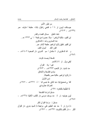 ‫٩٢٢‬                                            ‫ﺍﻷﺧﻼﻕ ﺑﲔ ﺍﻟﻔﻼﺳﻔﺔ ﻭﻋﻠﻤﺎﺀ ﺍﻹﺳﻼﻡ‬

                         ‫ﺳﺮ ﺗﻄﻮﺭ ﺍﻷﻣﻢ‬
‫ﺟﻮﺳﺘﺎﻑ ﻟﻮﺑﻮﻥ ﺗﺮﲨﺔ ﺃﲪﺪ ﻓﺘﺤﻲ ﺯﻏﻠﻮﻝ ﺑﺎﺷﺎ- ﻣﻄﺒﻌﺔ ﺍﳌﻌﺎﺭﻑ ﲟﺼﺮ‬
                                           ‫٤٣٣١ﻫـ - ٣١٩١ﻡ.‬
                   ‫ﺷﻔﺎﺀ ﺍﻟﻌﻠﻴﻞ ﰲ ﻣﺴﺎﺋﻞ ﺍﻟﻘﻀﺎﺀ ﻭﺍﻟﻘﺪﺭ‬
   ‫ﺍﺑﻦ ﺍﻟﻘﻴﻢ- ﻣﻜﺘﺒﺔ ﺍﻟﺮﻳﺎﺽ ﺍﳊﺪﻳﺜﺔ. ﻣﺼﻮﺭﺓ ﻋﻦ ﻃﺒﻌﺔ ﺍﳋﺎﳒﻲ ٣٢٣١ ﻫـ.‬
                     ‫ﻋﺪﺓ ﺍﻟﺼﺎﺑﺮﻳﻦ ﻭﺫﺧﲑﺓ ﺍﻟﺸﺎﻛﺮﻳﻦ‬
                     ‫ﺍﺑﻦ ﺍﻟﻘﻴﻢ. ﺗﻌﻠﻴﻖ ﺯﻛﺮﻳﺎ ﺇﺑﺮﺍﻫﻴﻢ. ﻣﻄﺒﻌﺔ ﺍﻹﻣﺎﻡ ﲟﺼﺮ.‬
                      ‫ﺍﻟﻔﻮﺯ ﺍﻟﻜﺒﲑ ﰲ ﺃﺻﻮﻝ ﺍﻟﺘﻔﺴﲑ‬
‫ﻭﱄ ﺍﷲ ﺍﻟﺪﻫﻠﻮﻱ ﺗﺮﲨﺔ ﺳﻠﻤﺎﻥ ﺍﳊﺴﻴﲏ ﺍﻟﻨﺪﻭﻱ. ﺩﺍﺭ ﺍﻟﺼﺤﻮﺓ ٧٠٤١ﻫـ -‬
                                                        ‫٦٨٩١ﻡ.‬
                         ‫ﻓﻠﺴﻔﺔ ﺃﻭﺟﺴﺖ ﻛﻮﻧﺖ‬
                                          ‫ﻟﻴﻔﻲ ﺑﺮﻳﻞ . ﺗﺮﲨﺔ ﺩ/ ﻗﺎﺳﻢ.‬
                          ‫ﻗﻴﻢ ﺍﳊﻴﺎﺓ ﰲ ﺍﻟﻘﺮﺁﻥ‬
                      ‫ﳏﻤﺪ ﺷﺪﻳﺪ. ﺩﺍﺭ ﺍﻟﺸﻌﺐ ٣٩٣١ﻫـ - ٣٧٩١ﻡ.‬
                        ‫ﻣﺒﺎﺩﺉ ﺍﻟﻔﻠﺴﻔﺔ ﻭﺍﻷﺧﻼﻕ‬
                               ‫ﺩ/ ﺯﻛﺮﻳﺎ ﺇﺑﺮﺍﻫﻴﻢ. ﻣﻜﺘﺒﺔ ﻣﺼﺮ ﺑﺎﻟﻔﺠﺎﻟﺔ.‬
                         ‫ﳏﺎﺳﻦ ﺍﻟﺘﺄﻭﻳﻞ‬
 ‫ﺍﻟﻘﺎﲰﻲ ﺗﺼﺤﻴﺢ ﻓﺆﺍﺩ ﻋﺒﺪ ﺍﻟﺒﺎﻗﻲ. ﻁ ﻋﻴﺴﻰ ﺍﻟﺒﺎﰊ ﺍﳊﻠﱯ ٦٧٣١ﻫـ - ٧٥٩١ﻡ.‬
                          ‫ﳏﺎﺿﺮﺍﺕ ﺟﺎﺭﻭﺩﻱ‬
                                        ‫ﳎﻠﺔ ﺍﻟﻄﻠﻴﻌﺔ ﺑﺎﻟﻘﺎﻫﺮﺓ ٠٧٩١ﻡ.‬
                         ‫ﻣﺪﺧﻞ ﻟﺪﺭﺍﺳﺔ ﺍﻟﻔﻠﺴﻔﺔ‬
‫ﻟﻴﻮﻥ ﺟﻮﺗﻴﻴﻪ- ﺗﺮﲨﺔ: ﳏﻤﺪ ﻳﻮﺳﻒ ﻣﻮﺳﻰ ﺩﺍﺭ ﺍﻟﻜﺘﺐ ﺍﻷﻫﻠﻴﺔ ٤٦٣١ﻫـ -‬
                                                       ‫٥٤٩١ﻡ.‬
                     ‫ﻣﺪﺧﻞ ﺇﱃ ﺩﺭﺍﺳﺔ ﺍﻟﻘﺮﺁﻥ ﺍﻟﻜﺮﱘ‬
‫ﺩ/ ﺩﺭﺍﺯ ﺗﺮﲨﺔ ﳏﻤﺪ ﻋﺒﺪ ﺍﻟﻌﻈﻴﻢ ﻋﻠﻲ. ﻣﺮﺍﺟﻌﺔ ﺩ/ ﺍﻟﺴﻴﺪ ﺑﺪﻭﻱ. ﺩﺍﺭ ﺍﻟﻘﺮﺁﻥ‬
                           ‫ﺍﻟﻜﺮﱘ – ﺩﺍﺭ ﺍﻟﻘﻠﻢ ﺑﺎﻟﻜﻮﻳﺖ ١٩٣١ﻫـ - ١٧٩١ﻡ.‬
 