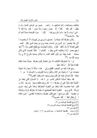 ‫ﺍﻟﺒﺎﺏ ﺍﻷﻭﻝ/ ﺍﻟﻔﺼﻞ ﺍﻟﺜﺎﱐ‬                                                          ‫٨٣‬
‫ﺑﺘﻌﺎﻟﻴﻤﻪ ﻭﻧﺼﺎﺋﺤﻪ، ﺭﺍﻏﺒ‪‬ﺎ ﻫﺪﺍﻳﺘﻬﻢ ﻏﲑ ﺭﺍﻏﺐ ﰲ ﻋﺮﺽ ﻣﻦ ﺃﻋﺮﺍﺽ ﺍﻟﺪﻧﻴﺎ، ﻭﺇﻧـﻪ‬
‫ﻳﺘﻘﺒﻞ ﺍﳊﻜﻢ ﻋﻠﻴﻪ ﰲ ﻛﻼ ﺍﳊﺎﻟﺘﲔ ﺑﺼﺪﺭ ﺭﺣﺐ، ﻭﺇﺫﺍ ﺻﺪﺭ ﺍﳊﻜﻢ ﲟﻮﺗﻪ ﻓﺈﻧﻪ ﻻ‬
‫ﳜﺸﻰ ﺍﳌﻮﺕ ﻭﻻ ﻳﻌﺘﱪﻩ ﺷﺮ‪‬ﺍ ))ﺑﻞ ﻳﺮﻯ ﻓﻴﻪ ﺍﳋﲑ ﻛﻞ ﺍﳋﲑ ﺳﻮﺍﺀ ﺍﻓﺘﺮﺿﻨﺎﻩ ﺳﺒﺎﺗ‪‬ﺎ ﺃﺑﺪﻳ‪‬ﺎ ﺃﻡ‬
                                                                  ‫ﺑﻌﺜﹰﺎ ﳊﻴﺎﺓ ﺟﺪﻳﺪﺓ)١(.‬
‫ﻭﻛﺎﻥ ﺳﻘﺮﺍﻁ ﺃﺛﻨﺎﺀ ﺣﻴﺎﺗﻪ ﻳﺄﰉ ﺗﺼﺪﻳﻖ ﻣﺎ ﻳﺮﻭﻱ ﻣﻦ ﺷﻬﻮﺍﺕ ﺍﻵﳍﺔ ﻭﺧﺼﻮﻣﺎ‪‬ﺎ‬
‫ﻷﻥ ﻫﺬﺍ ﻳﺘﻀﻤﻦ ﺍ‪‬ﻴﺎﺭ ﺍﻟﺪﻳﻦ ﻣﻦ ﺃﺳﺎﺳﻪ، ﺑﻴﻨﻤﺎ ﻳﺮﻯ ﻣﻦ ﻣﻬﺎﻡ ﺍﻟﺪﻳﻦ ))ﺗﻜﺮﱘ ﺍﻟﻀﻤﲑ‬
‫ﺍﻟﻨﻘﻲ ﻟﻠﻌﺪﺍﻟﺔ ﺍﻹﳍﻴﺔ، ﻻﺗﻘﺪﱘ ﺍﻟﻘﺮﺍﺑﲔ ﻭﺗﻼﻭﺓ ﺍﻟﺼﻠﻮﺍﺕ ﻣﻊ ﺗﻠﻄﺦ ﺍﻟﻨﻔﺲ ﺑﺎﻹﰒ(()٢( ﻭﻗﺪ‬
‫ﺃﺭﺟﻊ ﻣﺼﺪﺭ ﺁﺭﺍﺋﻪ ﻭﺗﻌﺎﻟﻴﻤﻪ ﺍﻟﺬﻱ ﻳﺒﺜﻬﺎ ﺑﲔ ﺍﻟﺸﺒﺎﺏ ﺇﱃ ﺫﻟﻚ ﺍﻟﺼﻮﺕ ﺍﻟﺬﻱ ﻛﺎﻥ‬
‫ﻳﺴﻤﻌﻪ ﰲ ﻧﻔﺴﻪ ﻳﻨﻬﺎﻩ ﻋﻦ ﺇﺗﻴﺎﻥ ﺍﻟﻔﻌﻞ ﺍﻟﻀﺎﺭ ﺑﻪ ))ﻭﻛﺎﻥ ﻳﺴﻤﻴﻪ ﺑﺎﻟﺮﻭﺡ ﺍﻹﳍﻲ ﻭﻻ‬
                                                                  ‫ﻳﻨﺴﺒﻪ ﻹﻟﻪ ﻣﻌﲔ(()٣(.‬
‫ﺃﻥ ﺍﶈﻨﺔ ﺍﻟﺴﻘﺮﺍﻃﻴﺔ ﺗﻜﺸﻒ ﻟﻨﺎ ﻋﻦ ﺍﺣﺘﻤﺎﻝ ﻗﻴﺎﻡ ﺳﻘﺮﺍﻁ ﲟﺤﺎﻭﻟﺔ ﺑﻌﺚ ﻟﺒﻘﺎﻳﺎ‬
                                                       ‫ﻋﻘﻴﺪﺓ ﺩﻳﻨﻴﺔ ﺗﺄﺛﺮ ‪‬ﺎ ﻭﺃﺧﺬ ﻋﻨﻬﺎ.‬
‫ﻭﻣﻊ ﻫﺬﺍ، ﻓﺈﻧﻪ ﻣﻦ ﺍﻟﺼﻌﺐ ﺍﻟﻘﻄﻊ ﺑﺮﺃﻱ ﰲ ﻫﺬﻩ ﺍﳌﺴﺄﻟﺔ ﻻ ﺳﻴﻤﺎ ﻭﺃﻧﻪ ﺃﺣﻴﺎﻧ‪‬ﺎ‬
‫ﻳﺘﺤﺪﺙ ﻋﻦ ﺁﳍﺔ ﻭﺃﺣﻴﺎﻧ‪‬ﺎ ﻋﻦ ﺍﻹﻟﻪ، ﻭﻟﻜﻦ ﺩﺭﺍﺳﺔ ﺍﻟﻈﺮﻭﻑ ﻭﺍﳌﻼﺑﺴﺎﺕ ﺍﻟﱵ ﻣﺮ ‪‬ﺎ ﰲ‬
                ‫ﺣﻴﺎﺗﻪ ﲡﻌﻠﻨﺎ ﻧﺘﺴﺎﺀﻝ ﺃﻳﻀ‪‬ﺎ ﻫﻞ ﻛﺎﻥ ﻳﺆﻣﻦ ﺑﻮﺟﻮﺩ ﺍﷲ ﻭﺧﻠﻮﺩ ﺍﻟﻨﻔﺲ؟(()٤(.‬
‫ﻟﻘﺪ ﺳﺒﻘﻨﺎ ﺃﺳﺘﺎﺫﻧﺎ ﺍﻟﺪﻛﺘﻮﺭ ﻗﺎﺳﻢ -ﻳﺮﲪﻪ ﺍﷲ- ‪‬ﺬﺍ ﺍﻟﺘﺴﺎﺅﻝ ﻟﻜﻲ ﻳﺘﺨﺬ ﻣﻦ‬
‫ﺍﻹﺟﺎﺑﺔ ﻋﻠﻴﻪ ﺩﻟﻴﻼ ﻋﻠﻰ ﺃﻥ ﺳﻘﺮﺍﻁ ﺍﲡﻪ ﺍﲡﺎﻫ‪‬ﺎ ﺭﻭﺣﻴ‪‬ﺎ ﺧﻠﻘﻴ‪‬ﺎ ﻭﺩﻳﻨﻴ‪‬ﺎ ﲝﻴﺚ ﻳﻌﺪ ﲟﺜﺎﺑﺔ ﺭﺩ‬
                                                                      ‫ﹰ‬
‫ﻓﻌﻞ ﳌﺎﺩﻳﺔ ﻣﻌﺎﺻﺮﻳﻪ، ﻛﻤﺎ ﻳﺘﺨﺬ ﻣﻦ ﺍﻟﺘﺠﺮﺑﺔ ﺍﻟﺴﻘﺮﺍﻃﻴﺔ ﺑﺮﻫﺎﻧ‪‬ﺎ ﻋﻠﻰ ﺯﻳﻒ ﺩﻋﻮﻯ‬
‫ﺩﻭﺭﻛﺎﱘ ﺍﻟﺬﻱ ﻳﺮﻯ ﰲ ﺍﻟﻌﺒﻘﺮﻳﺔ ﻧﺘﺎﺟ‪‬ﺎ ﻟﻠﻤﺠﺘﻤﻊ، ﺇﺫ ﻳﺜﺒﺖ ﻟﻨﺎ ﺳﻘﺮﺍﻁ ﺑﺂﺭﺍﺋﻪ ﻭﺳﻠﻮﻛﻪ‬
‫ﺃﻥ ﻋﺒﻘﺮﻳﺘﻪ ﱂ ﺗﻜﻦ ﻣﻦ ﺻﻨﻊ ﺍ‪‬ﺘﻤﻊ ))ﻟﻜﻦ ﻋﺒﻘﺮﻳﺘﻪ، ﻭﺍﺳﺘﻌﺪﺍﺩﻩ ﺍﻟﻨﻔﺴﻲ ﺍﳋﺎﺹ، ﺩﻓﻌﺎﻩ‬
                                              ‫ﺇﱃ ﺃﻥ ﻳﻔﻜﺮ ﺗﻔﻜﲑ‪‬ﺍ ﳐﺎﻟﻔﹰﺎ ﳌﻌﺎﺻﺮﻳﻪ(()٥(.‬
                                               ‫)١( ﺗﺎﺭﻳﺦ ﺍﻟﻔﻠﺴﻔﺔ ﺍﻟﻴﻮﻧﺎﻧﻴﺔ، ﺹ ٦٥.‬
                                     ‫)٢( ﺗﺎﺭﻳﺦ ﺍﻟﻔﻠﺴﻔﺔ ﺍﻟﻴﻮﻧﺎﻧﻴﺔ: ﻳﻮﺳﻒ ﻛﺮﻡ ﺹ ٤٥.‬
                                                               ‫)٣( ﻧﻔﺴﻪ ﺹ ٥٥.‬
                     ‫)٤( ﺩﺭﺍﺳﺎﺕ ﰲ ﺍﻟﻔﻠﺴﻔﺔ ﺍﻹﺳﻼﻣﻴﺔ: ﺩ.ﳏﻤﻮﺩ ﻗﺎﺳﻢ ﺹ ٧١ ﺍﺭ ﺍﳌﻌﺎﺭﻑ.‬
                                                               ‫)٥( ﻧﻔﺴﻪ ﺹ ٣١.‬
 