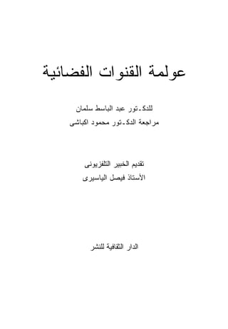 ‫ﻋﻭﻟﻤﺔ ﺍﻟﻘﻨﻭﺍﺕ ﺍﻟﻔﻀﺎﺌﻴﺔ‬
     ‫ﻟﻠﺩﻜـﺘﻭﺭ ﻋﺒﺩ ﺍﻟﺒﺎﺴﻁ ﺴﻠﻤﺎﻥ‬
    ‫ﻤﺭﺍﺠﻌﺔ ﺍﻟﺩﻜـﺘﻭﺭ ﻤﺤﻤﻭﺩ ﺍﻜﺒﺎﺸﻰ‬



        ‫ﺘﻘﺩﻴﻡ ﺍﻟﺨﺒﻴﺭ ﺍﻟﺘﻠﻔﺯﻴﻭﻨﻰ‬
        ‫ﺍﻷﺴﺘﺎﺫ ﻓﻴﺼل ﺍﻟﻴﺎﺴﻴﺭﻯ‬




          ‫ﺍﻟﺩﺍﺭ ﺍﻟﺜﻘﺎﻓﻴﺔ ﻟﻠﻨﺸﺭ‬
 