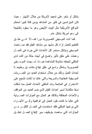 ‫ﺒﺸﻜل ﺃﻭ ﺒﺂﺨﺭ ﻋﻠﻰ ﺘﻤﺠﻴﺩ ﻷﻤﺭﻴﻜﺎ ﻤﻥ ﺨﻼل ﺍﻹﺒﻬﺎﺭ ، ﺤﻴﺙ‬
‫ﻜﺎﻥ ﺍﻟﻤﻴﺯﺍﻨﺴﻴﻥ ﻓﻲ ﻜﺜﻴﺭ ﻤﻥ ﺍﻟﻤﺸﺎﻫﺩ ﻴﺅﻤﻥ ﺜﻘﻼ ﻜﺒﻴﺭﺍ ﻟﻤﻌﺎﻟﻡ‬
       ‫ﹰ‬     ‫ﹰ‬
‫ﺍﻟﻤﻭﺍﻗﻊ ﺍﻷﻤﺭﻴﻜﻴﺔ ﻤﺜل ﺍﻟﺒﻴﺕ ﺍﻷﺒﻴﺽ ﻭﻫﻭ ﻤﺎ ﺴﻴﻘﻭﺩ ﺒﺎﻟﻨﺘﻴﺠﺔ‬
                               ‫ﺇﻟﻰ ﺩﻋﻡ ﺃﻤﺭﻴﻜﺎ ﺒﺸﻜل ﻋﺎﻡ.‬
‫ﻜﻤﺎ ﺃﺩﺕ ﺍﻟﻤﻭﺴﻴﻘﻰ ﺍﻟﺘﺼﻭﻴﺭﻴﺔ ﺩﻭﺭﺍ ﻓﻌـﺎﻻ ﻓـﻲ ﺨﻠـﻕ‬
               ‫ﹰ‬
‫ﺍﻟﺘﻔﺨﻴﻡ ﻟﻠﻌﻤل ﺇﺯﺍﺀ ﻜل ﻤﺸﻬﺩ ﻤﻥ ﻤﺸﺎﻫﺩ ﺍﻟﻔﻴﻠﻡ ﻓﻘﺩ ﺼـﺎﺤﺒﺕ‬
‫ﺍﻟﻤﻭﺴﻴﻘﻰ ﻭﺒﺸﻜل ﻤﺴﺘﻤﺭ ﻜل ﺍﻷﺤﺩﺍﺙ ﺍﻟﺘﻲ ﺠﺭﺕ ﻓﻲ ﺍﻟﻌﻤـل‬
‫ﻭﻋﻤﻠﺕ ﻋﻠﻰ ﺨﻠﻕ ﺘﺄﺜﻴﺭ ﻭﺍﻀﺢ ﻓﻲ ﺃﻴﺠﺎﺩ ﺤﺎﻟﺔ ﻤﻥ ﺍﻟﺸﺩ ﻟﺩﻯ‬
‫ﺍﻟﻤﺘﻠﻘﻲ ﻟﺘﺠﻌﻠﻪ ﻤﺘﺸﻭﻗﺎ ﻟﻠﻤﺸﺎﻫﺩﺓ ﺤﻴـﺙ ﺃﺴـﻬﻤﺕ ﺍﻟﻤﻭﺴـﻴﻘﻰ‬
                               ‫ﹰ‬
‫ﺍﻟﺘﺼﻭﻴﺭﻴﺔ ﻭﺒﺸﻜل ﻭﺍﺴﻊ ﻓﻲ ﺨﻠﻕ ﺇﻴﻘﺎﻉ ﻤﺘﻨﺎﺴـﻕ ﻭﻁﺒﻴﻌـﺔ‬
‫ﺃﺤﺩﺍﺙ ﺍﻟﻌﻤل ﻭﺫﻟﻙ ﻤﻥ ﺨﻼل ﺍﺴﺘﺨﺩﺍﻡ ﺍﻟﻌﺩﻴﺩ ﻤﻥ ﺍﻟﻀـﺭﺒﺎﺕ‬
‫ﺍﻟﻤﻭﺴﻴﻘﻴﺔ ﺍﻟﻤﻔﺎﺠﺌﺔ ﻭﺍﻟﺴﺭﻴﻌﺔ ﻭﺍﻟﺘﻲ ﻏﺎﻟﺒﺎ ﻤﺎ ﻜﺎﻨﺕ ﺘﺸﺠﻊ ﻋﻠﻰ‬
                 ‫ﹰ‬
‫ﺍﻻﺴﺘﻤﺭﺍﺭ ﻓﻲ ﺍﻟﻤﺘﺎﺒﻌﺔ ﻭﺸﺩ ﺍﻟﻤﺘﻠﻘﻲ ﻷﺤﺩﺍﺙ ﺍﻟﻌﻤل ﻤﻤﺎ ﺸﻜﻠﺕ‬
‫ﻨﺴﻘﺎ ﻤﺘﻜﺎﻤﻼ ﻟﺴﻴﺭ ﺃﺤﺩﺍﺙ ﺍﻟﻔﻴﻠﻡ ﺍﻟﺫﻱ ﻀﻡ ﺍﻟﻌﺩﻴﺩ ﻤﻥ ﺍﻟﻤﻭﺍﻗﻑ‬
                                            ‫ﹰ‬      ‫ﹰ‬
‫ﻭﺍﻷﺤﺩﺍﺙ ﺍﻟﻤﺨﺘﻠﻔﺔ ﻭﻜﺫﻟﻙ ﻫﻭ ﺍﻟﺤﺎل ﻤﻊ ﺍﻟﻤﺅﺜﺭﺍﺕ ﺍﻟﺼـﻭﺘﻴﺔ‬
‫ﺍﻟﺘﻲ ﻏﺎﻟﺒﺎ ﻤﺎ ﻜﺎﻨﺕ ﺘﻘﻭﺩ ﺍﻟﻌﻤل ﺇﻟﻰ ﺍﻟﻭﺍﻗﻌﻴﺔ ﻭﺇﻟـﻰ ﺍﻷﺠـﻭﺍﺀ‬
                                              ‫ﹰ‬
‫ﺍﻟﺘﻲ ﻴﺭﻏﺒﻬﺎ ﺍﻟﻤﺘﻠﻘﻲ ﻓﻠﻘﺩ ﺍﺴﺘﺨﺩﻤﺕ ﻓﻲ ﺍﻟﻌﻤـل ﺍﻟﻜﺜﻴـﺭ ﻤـﻥ‬
‫ﺍﻟﻤﺅﺜﺭﺍﺕ ﺍﻟﺘﻲ ﺴﺎﻫﻤﺕ ﺒﺘﻭﻅﻴﻑ ﺴﻴﺭ ﻹﻴﻘﺎﻉ ﺍﻟﻌﻤـل ﻟﺨﻠـﻕ‬
 