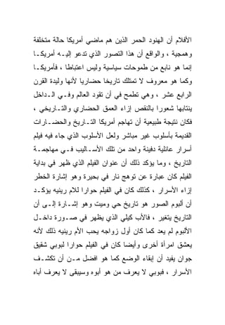 ‫ﺍﻷﻓﻼﻡ ﺃﻥ ﺍﻟﻬﻨﻭﺩ ﺍﻟﺤﻤﺭ ﺍﻟﺫﻴﻥ ﻫﻡ ﻤﺎﻀﻲ ﺃﻤﺭﻴﻜﺎ ﺤﺎﻟﺔ ﻤﺘﺨﻠﻔﺔ‬
‫ﻭﻫﻤﺠﻴﺔ ، ﻭﺍﻟﻭﺍﻗﻊ ﺃﻥ ﻫﺫﺍ ﺍﻟﺘﺼﻭﺭ ﺍﻟﺫﻱ ﺘﺩﻋﻭ ﺇﻟﻴـﻪ ﺃﻤﺭﻴﻜـﺎ‬
‫ﺇﻨﻤﺎ ﻫﻭ ﻨﺎﺒﻊ ﻤﻥ ﻁﻤﻭﺤﺎﺕ ﺴﻴﺎﺴﻴﺔ ﻭﻟﻴﺱ ﺍﻋﺘﺒﺎﻁﺎ ، ﻓﺄﻤﺭﻴﻜـﺎ‬
           ‫ﹰ‬
‫ﻭﻜﻤﺎ ﻫﻭ ﻤﻌﺭﻭﻑ ﻻ ﺘﻤﺘﻠﻙ ﺘﺎﺭﻴﺨﺎ ﺤﻀﺎﺭﻴﺎ ﻷﻨﻬﺎ ﻭﻟﻴﺩﺓ ﺍﻟﻘﺭﻥ‬
                 ‫ﹰ‬      ‫ﹰ‬
‫ﺍﻟﺭﺍﺒﻊ ﻋﺸﺭ ، ﻭﻫﻲ ﺘﻁﻤﺢ ﻓﻲ ﺃﻥ ﺘﻘﻭﺩ ﺍﻟﻌﺎﻟﻡ ﻭﻓـﻲ ﺍﻟـﺩﺍﺨل‬
‫ﻴﻨﺘﺎﺒﻬﺎ ﺸﻌﻭﺭﺍ ﺒﺎﻟﻨﻘﺹ ﺇﺯﺍﺀ ﺍﻟﻌﻤﻕ ﺍﻟﺤﻀﺎﺭﻱ ﻭﺍﻟﺘـﺎﺭﻴﺨﻲ ،‬
                                       ‫ﹰ‬
‫ﻓﻜﺎﻥ ﻨﺘﻴﺠﺔ ﻁﺒﻴﻌﻴﺔ ﺃﻥ ﺘﻬﺎﺠﻡ ﺃﻤﺭﻴﻜﺎ ﺍﻟﺘـﺎﺭﻴﺦ ﻭﺍﻟﺤﻀـﺎﺭﺍﺕ‬
‫ﺍﻟﻘﺩﻴﻤﺔ ﺒﺄﺴﻠﻭﺏ ﻏﻴﺭ ﻤﺒﺎﺸﺭ ﻭﻟﻌل ﺍﻷﺴﻠﻭﺏ ﺍﻟﺫﻱ ﺠﺎﺀ ﻓﻴﻪ ﻓﻴﻠﻡ‬
‫ﺃﺴﺭﺍﺭ ﻋﺎﺌﻠﻴﺔ ﺩﻓﻴﻨﺔ ﻭﺍﺤﺩ ﻤﻥ ﺘﻠﻙ ﺍﻷﺴـﺎﻟﻴﺏ ﻓـﻲ ﻤﻬﺎﺠﻤـﺔ‬
‫ﺍﻟﺘﺎﺭﻴﺦ ، ﻭﻤﺎ ﻴﺅﻜﺩ ﺫﻟﻙ ﺃﻥ ﻋﻨﻭﺍﻥ ﺍﻟﻔﻴﻠﻡ ﺍﻟﺫﻱ ﻅﻬﺭ ﻓﻲ ﺒﺩﺍﻴﺔ‬
‫ﺍﻟﻔﻴﻠﻡ ﻜﺎﻥ ﻋﺒﺎﺭﺓ ﻋﻥ ﺘﻭﻫﺞ ﻨﺎﺭ ﻓﻲ ﺒﺤﻴﺭﺓ ﻭﻫﻭ ﺇﺸﺎﺭﺓ ﺍﻟﺨﻁﺭ‬
‫ﺇﺯﺍﺀ ﺍﻷﺴﺭﺍﺭ ، ﻜﺫﻟﻙ ﻜﺎﻥ ﻓﻲ ﺍﻟﻔﻴﻠﻡ ﺤﻭﺍﺭﺍ ﻟﻼﻡ ﺭﻴﻨﻴﻪ ﻴﺅﻜـﺩ‬
                ‫ﹰ‬
‫ﺃﻥ ﺃﻟﺒﻭﻡ ﺍﻟﺼﻭﺭ ﻫﻭ ﺘﺎﺭﻴﺦ ﺤﻲ ﻭﻤﻴﺕ ﻭﻫﻭ ﺇﺸـﺎﺭﺓ ﺇﻟـﻰ ﺃﻥ‬
‫ﺍﻟﺘﺎﺭﻴﺦ ﻴﺘﻐﻴﺭ ، ﻓﺎﻷﺏ ﻜﻴﻠﻲ ﺍﻟﺫﻱ ﻴﻅﻬﺭ ﻓﻲ ﺼـﻭﺭﺓ ﺩﺍﺨـل‬
‫ﺍﻷﻟﺒﻭﻡ ﻟﻡ ﻴﻌﺩ ﻜﻤﺎ ﻜﺎﻥ ﺃﻭل ﺯﻭﺍﺠﻪ ﻴﺤﺏ ﺍﻷﻡ ﺭﻴﻨﻴﻪ ﺫﻟﻙ ﻷﻨﻪ‬
‫ﻴﻌﺸﻕ ﺍﻤﺭﺃﺓ ﺃﺨﺭﻯ ﻭﺃﻴﻀﺎ ﻜﺎﻥ ﻓﻲ ﺍﻟﻔﻴﻠﻡ ﺤﻭﺍﺭﺍ ﻟﺒﻭﺒﻲ ﺸﻘﻴﻕ‬
           ‫ﹰ‬
‫ﺠﻭﺍﻥ ﻴﻔﻴﺩ ﺃﻥ ﺇﺒﻘﺎﺀ ﺍﻟﻭﻀﻊ ﻜﻤﺎ ﻫﻭ ﺍﻓﻀل ﻤـﻥ ﺃﻥ ﺘﻜﺸـﻑ‬
‫ﺍﻷﺴﺭﺍﺭ ، ﻓﺒﻭﺒﻲ ﻻ ﻴﻌﺭﻑ ﻤﻥ ﻫﻭ ﺃﺒﻭﻩ ﻭﺴﻴﺒﻘﻰ ﻻ ﻴﻌﺭﻑ ﺃﺒﺎﻩ‬
 