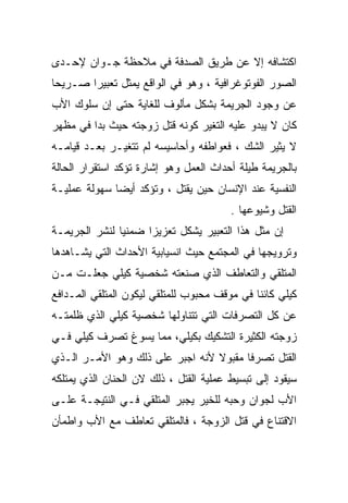 ‫ﺍﻜﺘﺸﺎﻓﻪ ﺇﻻ ﻋﻥ ﻁﺭﻴﻕ ﺍﻟﺼﺩﻓﺔ ﻓﻲ ﻤﻼﺤﻅﺔ ﺠـﻭﺍﻥ ﻹﺤـﺩﻯ‬
‫ﺍﻟﺼﻭﺭ ﺍﻟﻔﻭﺘﻭﻏﺭﺍﻓﻴﺔ ، ﻭﻫﻭ ﻓﻲ ﺍﻟﻭﺍﻗﻊ ﻴﻤﺜل ﺘﻌﺒﻴﺭﺍ ﺼـﺭﻴﺤﺎ‬
‫ﹰ‬      ‫ﹰ‬
‫ﻋﻥ ﻭﺠﻭﺩ ﺍﻟﺠﺭﻴﻤﺔ ﺒﺸﻜل ﻤﺄﻟﻭﻑ ﻟﻠﻐﺎﻴﺔ ﺤﺘﻰ ﺇﻥ ﺴﻠﻭﻙ ﺍﻷﺏ‬
‫ﻜﺎﻥ ﻻ ﻴﺒﺩﻭ ﻋﻠﻴﻪ ﺍﻟﺘﻐﻴﺭ ﻜﻭﻨﻪ ﻗﺘل ﺯﻭﺠﺘﻪ ﺤﻴﺙ ﺒﺩﺍ ﻓﻲ ﻤﻅﻬﺭ‬
‫ﻻ ﻴﺜﻴﺭ ﺍﻟﺸﻙ ، ﻓﻌﻭﺍﻁﻔﻪ ﻭﺃﺤﺎﺴﻴﺴﻪ ﻟﻡ ﺘﺘﻐﻴـﺭ ﺒﻌـﺩ ﻗﻴﺎﻤـﻪ‬
‫ﺒﺎﻟﺠﺭﻴﻤﺔ ﻁﻴﻠﺔ ﺃﺤﺩﺍﺙ ﺍﻟﻌﻤل ﻭﻫﻭ ﺇﺸﺎﺭﺓ ﺘﺅﻜﺩ ﺍﺴﺘﻘﺭﺍﺭ ﺍﻟﺤﺎﻟﺔ‬
‫ﺍﻟﻨﻔﺴﻴﺔ ﻋﻨﺩ ﺍﻹﻨﺴﺎﻥ ﺤﻴﻥ ﻴﻘﺘل ، ﻭﺘﺅﻜﺩ ﺃﻴﻀﺎ ﺴﻬﻭﻟﺔ ﻋﻤﻠﻴـﺔ‬
                                        ‫ﺍﻟﻘﺘل ﻭﺸﻴﻭﻋﻬﺎ .‬
‫ﺇﻥ ﻤﺜل ﻫﺫﺍ ﺍﻟﺘﻌﺒﻴﺭ ﻴﺸﻜل ﺘﻌﺯﻴﺯﺍ ﻀﻤﻨﻴﺎ ﻟﻨﺸﺭ ﺍﻟﺠﺭﻴﻤـﺔ‬
              ‫ﹰ‬     ‫ﹰ‬
‫ﻭﺘﺭﻭﻴﺠﻬﺎ ﻓﻲ ﺍﻟﻤﺠﺘﻤﻊ ﺤﻴﺙ ﺍﻨﺴﻴﺎﺒﻴﺔ ﺍﻷﺤﺩﺍﺙ ﺍﻟﺘﻲ ﻴﺸـﺎﻫﺩﻫﺎ‬
‫ﺍﻟﻤﺘﻠﻘﻲ ﻭﺍﻟﺘﻌﺎﻁﻑ ﺍﻟﺫﻱ ﺼﻨﻌﺘﻪ ﺸﺨﺼﻴﺔ ﻜﻴﻠﻲ ﺠﻌﻠـﺕ ﻤـﻥ‬
‫ﻜﻴﻠﻲ ﻜﺎﺌﻨﺎ ﻓﻲ ﻤﻭﻗﻑ ﻤﺤﺒﻭﺏ ﻟﻠﻤﺘﻠﻘﻲ ﻟﻴﻜﻭﻥ ﺍﻟﻤﺘﻠﻘﻲ ﺍﻟﻤـﺩﺍﻓﻊ‬
‫‪‬‬                                            ‫ﹰ‬
‫ﻋﻥ ﻜل ﺍﻟﺘﺼﺭﻓﺎﺕ ﺍﻟﺘﻲ ﺘﺘﻨﺎﻭﻟﻬﺎ ﺸﺨﺼﻴﺔ ﻜﻴﻠﻲ ﺍﻟﺫﻱ ﻅﻠﻤﺘـﻪ‬
‫ﺯﻭﺠﺘﻪ ﺍﻟﻜﺜﻴﺭﺓ ﺍﻟﺘﺸﻜﻴﻙ ﺒﻜﻴﻠﻲ، ﻤﻤﺎ ﻴﺴﻭﻍ ﺘﺼﺭﻑ ﻜﻴﻠﻲ ﻓـﻲ‬
‫ﺍﻟﻘﺘل ﺘﺼﺭﻓﺎ ﻤﻘﺒﻭﻻ ﻷﻨﻪ ﺍﺠﺒﺭ ﻋﻠﻰ ﺫﻟﻙ ﻭﻫﻭ ﺍﻷﻤـﺭ ﺍﻟـﺫﻱ‬
                                 ‫ﹰ‬     ‫ﹰ‬
‫ﺴﻴﻘﻭﺩ ﺇﻟﻰ ﺘﺒﺴﻴﻁ ﻋﻤﻠﻴﺔ ﺍﻟﻘﺘل ، ﺫﻟﻙ ﻻﻥ ﺍﻟﺤﻨﺎﻥ ﺍﻟﺫﻱ ﻴﻤﺘﻠﻜﻪ‬
‫ﺍﻷﺏ ﻟﺠﻭﺍﻥ ﻭﺤﺒﻪ ﻟﻠﺨﻴﺭ ﻴﺠﺒﺭ ﺍﻟﻤﺘﻠﻘﻲ ﻓـﻲ ﺍﻟﻨﺘﻴﺠـﺔ ﻋﻠـﻰ‬
‫ﺍﻻﻗﺘﻨﺎﻉ ﻓﻲ ﻗﺘل ﺍﻟﺯﻭﺠﺔ ، ﻓﺎﻟﻤﺘﻠﻘﻲ ﺘﻌﺎﻁﻑ ﻤﻊ ﺍﻷﺏ ﻭﺍﻁﻤﺄﻥ‬
 