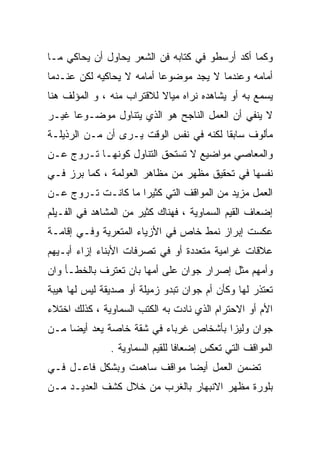 ‫ﻭﻜﻤﺎ ﺃﻜﺩ ﺃﺭﺴﻁﻭ ﻓﻲ ﻜﺘﺎﺒﻪ ﻓﻥ ﺍﻟﺸﻌﺭ ﻴﺤﺎﻭل ﺃﻥ ﻴﺤﺎﻜﻲ ﻤـﺎ‬
‫ﺃﻤﺎﻤﻪ ﻭﻋﻨﺩﻤﺎ ﻻ ﻴﺠﺩ ﻤﻭﻀﻭﻋﺎ ﺃﻤﺎﻤﻪ ﻻ ﻴﺤﺎﻜﻴﻪ ﻟﻜﻥ ﻋﻨـﺩﻤﺎ‬
                          ‫ﹰ‬
‫ﻴﺴﻤﻊ ﺒﻪ ﺃﻭ ﻴﺸﺎﻫﺩﻩ ﻨﺭﺍﻩ ﻤﻴﺎﻻ ﻟﻼﻗﺘﺭﺍﺏ ﻤﻨﻪ ، ﻭ ﺍﻟﻤﺅﻟﻑ ﻫﻨﺎ‬
‫ﻻ ﻴﻨﻔﻲ ﺃﻥ ﺍﻟﻌﻤل ﺍﻟﻨﺎﺠﺢ ﻫﻭ ﺍﻟﺫﻱ ﻴﺘﻨﺎﻭل ﻤﻭﻀـﻭﻋﺎ ﻏﻴـﺭ‬
     ‫ﹰ‬
‫ﻤﺄﻟﻭﻑ ﺴﺎﺒﻘﺎ ﻟﻜﻨﻪ ﻓﻲ ﻨﻔﺱ ﺍﻟﻭﻗﺕ ﻴـﺭﻯ ﺃﻥ ﻤـﻥ ﺍﻟﺭﺫﻴﻠـﺔ‬
                                       ‫ﹰ‬
‫ﻭﺍﻟﻤﻌﺎﺼﻲ ﻤﻭﺍﻀﻴﻊ ﻻ ﺘﺴﺘﺤﻕ ﺍﻟﺘﻨﺎﻭل ﻜﻭﻨﻬـﺎ ﺘـﺭﻭﺝ ﻋـﻥ‬
‫ﻨﻔﺴﻬﺎ ﻓﻲ ﺘﺤﻘﻴﻕ ﻤﻅﻬﺭ ﻤﻥ ﻤﻅﺎﻫﺭ ﺍﻟﻌﻭﻟﻤﺔ ، ﻜﻤﺎ ﺒﺭﺯ ﻓـﻲ‬
‫ﺍﻟﻌﻤل ﻤﺯﻴﺩ ﻤﻥ ﺍﻟﻤﻭﺍﻗﻑ ﺍﻟﺘﻲ ﻜﺜﻴﺭﺍ ﻤﺎ ﻜﺎﻨـﺕ ﺘـﺭﻭﺝ ﻋـﻥ‬
                   ‫ﹰ‬
‫ﺇﻀﻌﺎﻑ ﺍﻟﻘﻴﻡ ﺍﻟﺴﻤﺎﻭﻴﺔ ، ﻓﻬﻨﺎﻙ ﻜﺜﻴﺭ ﻤﻥ ﺍﻟﻤﺸﺎﻫﺩ ﻓﻲ ﺍﻟﻔـﻴﻠﻡ‬
‫ﻋﻜﺴﺕ ﺇﺒﺭﺍﺯ ﻨﻤﻁ ﺨﺎﺹ ﻓﻲ ﺍﻷﺯﻴﺎﺀ ﺍﻟﻤﺘﻌﺭﻴﺔ ﻭﻓـﻲ ﺇﻗﺎﻤـﺔ‬
‫ﻋﻼﻗﺎﺕ ﻏﺭﺍﻤﻴﺔ ﻤﺘﻌﺩﺩﺓ ﺃﻭ ﻓﻲ ﺘﺼﺭﻓﺎﺕ ﺍﻷﺒﻨﺎﺀ ﺇﺯﺍﺀ ﺃﺒـﻴﻬﻡ‬
‫ﻭﺃﻤﻬﻡ ﻤﺜل ﺇﺼﺭﺍﺭ ﺠﻭﺍﻥ ﻋﻠﻰ ﺃﻤﻬﺎ ﺒﺎﻥ ﺘﻌﺘﺭﻑ ﺒﺎﻟﺨﻁـﺄ ﻭﺍﻥ‬
‫ﺘﻌﺘﺫﺭ ﻟﻬﺎ ﻭﻜﺄﻥ ﺃﻡ ﺠﻭﺍﻥ ﺘﺒﺩﻭ ﺯﻤﻴﻠﺔ ﺃﻭ ﺼﺩﻴﻘﺔ ﻟﻴﺱ ﻟﻬﺎ ﻫﻴﺒﺔ‬
‫ﺍﻷﻡ ﺃﻭ ﺍﻻﺤﺘﺭﺍﻡ ﺍﻟﺫﻱ ﻨﺎﺩﺕ ﺒﻪ ﺍﻟﻜﺘﺏ ﺍﻟﺴﻤﺎﻭﻴﺔ ، ﻜﺫﻟﻙ ﺍﺨﺘﻼﺀ‬
‫ﺠﻭﺍﻥ ﻭﻟﻴﺯﺍ ﺒﺄﺸﺨﺎﺹ ﻏﺭﺒﺎﺀ ﻓﻲ ﺸﻘﺔ ﺨﺎﺼﺔ ﻴﻌﺩ ﺃﻴﻀﺎ ﻤـﻥ‬
               ‫ﺍﻟﻤﻭﺍﻗﻑ ﺍﻟﺘﻲ ﺘﻌﻜﺱ ﺇﻀﻌﺎﻓﺎ ﻟﻠﻘﻴﻡ ﺍﻟﺴﻤﺎﻭﻴﺔ .‬
‫ﺘﻀﻤﻥ ﺍﻟﻌﻤل ﺃﻴﻀﺎ ﻤﻭﺍﻗﻑ ﺴﺎﻫﻤﺕ ﻭﺒﺸﻜل ﻓﺎﻋـل ﻓـﻲ‬
‫ﺒﻠﻭﺭﺓ ﻤﻅﻬﺭ ﺍﻻﻨﺒﻬﺎﺭ ﺒﺎﻟﻐﺭﺏ ﻤﻥ ﺨﻼل ﻜﺸﻑ ﺍﻟﻌﺩﻴـﺩ ﻤـﻥ‬
 