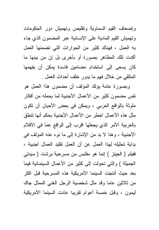 ‫ﻭﺇﻀﻌﺎﻑ ﺍﻟﻘﻴﻡ ﺍﻟﺴﻤﺎﻭﻴﺔ ﻭﺘﻘﻠﻴﺹ ﻭﺘﻬﻤﻴﺵ ﺩﻭﺭ ﺍﻟﺤﻜﻭﻤﺎﺕ‬
‫ﻭﺘﻬﻤﻴﺵ ﺍﻟﻘﻴﻡ ﺍﻟﻤﺎﺩﻴﺔ ﻋﻠﻰ ﺍﻹﻨﺴﺎﻨﻴﺔ ﻋﺒﺭ ﺍﻟﻤﻀﻤﻭﻥ ﺍﻟﺫﻱ ﺠﺎﺀ‬
‫ﺒﻪ ﺍﻟﻌﻤل ، ﻓﻬﻨﺎﻙ ﻜﺜﻴﺭ ﻤﻥ ﺍﻟﺤﻭﺍﺭﺍﺕ ﺍﻟﺘﻲ ﺘﻀﻤﻨﻬﺎ ﺍﻟﻌﻤل‬
‫ﺃﻜﺩﺕ ﺘﻠﻙ ﺍﻟﻤﻅﺎﻫﺭ ﺒﺼﻭﺭﺓ ﺃﻭ ﺒﺄﺨﺭﻯ ﺒل ﺇﻥ ﻤﻥ ﺒﻴﻨﻬﺎ ﻤﺎ‬
‫ﻜﺎﻥ ﻴﺴﻌﻰ ﺇﻟﻰ ﺍﺴﺘﺨﺩﺍﻡ ﻤﻀﺎﻤﻴﻥ ﻓﺎﺴﺩﺓ ﻴﻤﻜﻥ ﺃﻥ ﻴﻔﻬﻤﻬﺎ‬
         ‫ﺍﻟﻤﺘﻠﻘﻲ ﻤﻥ ﺨﻼل ﻓﻬﻡ ﻤﺎ ﻴﺩﻭﺭ ﺨﻠﻑ ﺃﺤﺩﺍﺙ ﺍﻟﻌﻤل .‬
‫ﻭﺒﺼﻭﺭﺓ ﻋﺎﻤﺔ ﻴﺅﻜﺩ ﺍﻟﻤﺅﻟﻑ ﺃﻥ ﻤﻀﻤﻭﻥ ﻫﺫﺍ ﺍﻟﻌﻤل ﻫﻭ‬
‫ﻨﻔﺱ ﻤﻀﻤﻭﻥ ﻜﺜﻴﺭ ﻤﻥ ﺍﻷﻋﻤﺎل ﺍﻷﺠﻨﺒﻴﺔ ﻟﻤﺎ ﻴﺤﻤﻠﻪ ﻤﻥ ﺃﻓﻜﺎﺭ‬
‫ﻤﻠﻭ ﹼﺔ ﺒﺎﻟﻭﺍﻗﻊ ﺍﻟﻌﺭﺒﻲ ، ﻭﻴﻤﻜﻥ ﻓﻲ ﺒﻌﺽ ﺍﻷﺤﻴﺎﻥ ﺃﻥ ﺘﻜﻭﻥ‬
                                              ‫ﺜ‬
‫ﻤﺜل ﻫﺫﻩ ﺍﻷﻋﻤﺎل ﺍﺨﻁﺭ ﻤﻥ ﺍﻷﻋﻤﺎل ﺍﻷﺠﻨﺒﻴﺔ ﺒﺤﻜﻡ ﺃﻨﻬﺎ ﺘﻨﻁﻕ‬
‫ﺒﺎﻟﻌﺭﺒﻴﺔ ﺍﻷﻤﺭ ﺍﻟﺫﻱ ﻴﺠﻌﻠﻬﺎ ﺍﻗﺭﺏ ﺇﻟﻰ ﺍﻟﻭﺍﻗﻊ ﻋﻤﺎ ﻓﻲ ﺍﻷﻓﻼﻡ‬
‫ﺍﻷﺠﻨﺒﻴﺔ ، ﻭﻫﻨﺎ ﻻ ﺒﺩ ﻤﻥ ﺍﻹﺸﺎﺭﺓ ﺇﻟﻰ ﻤﺎ ﻨﻭﻩ ﻋﻨﻪ ﺍﻟﻤﺅﻟﻑ ﻓﻲ‬
‫ﺒﺩﺍﻴﺔ ﺘﺤﻠﻴﻠﻪ ﻟﻬﺫﺍ ﺍﻟﻌﻤل ﻋﻥ ﺃﻥ ﺍﻟﻌﻤل ﺘﻘﻠﻴﺩ ﺍﻟﻌﻤﺎل ﺃﺠﻨﺒﻴﺔ ،‬
‫ﻓﻔﻴﻠﻡ ) ﺍﻟﺠﻴﻨﺯ ( ﺇﻨﻤﺎ ﻫﻭ ﻤﻘﺘﺒﺱ ﻤﻥ ﻤﺴﺭﺤﻴﺔ ﺒﺭﺸﺕ ) ﺴﻴﺩﺘﻲ‬
‫ﺍﻟﺠﻤﻴﻠﺔ ( ﻭﺍﻟﺘﻲ ﺘﺤﻭﻟﺕ ﺇﻟﻰ ﻜﺜﻴﺭ ﻤﻥ ﺍﻷﻋﻤﺎل ﺍﻟﺴﻴﻨﻤﺎﺌﻴﺔ ﻓﻴﻤﺎ‬
‫ﺒﻌﺩ ﺤﻴﺙ ﺃﻨﺘﺠﺕ ﺍﻟﺴﻴﻨﻤﺎ ﺍﻷﻤﺭﻴﻜﻴﺔ ﻫﺫﻩ ﺍﻟﻤﺴﺭﺤﻴﺔ ﻗﺒل ﺍﻜﺜﺭ‬
‫ﻤﻥ ﺜﻼﺜﻴﻥ ﻋﺎﻤﺎ ﻭﻗﺩ ﻤﺜل ﺸﺨﺼﻴﺔ ﺍﻟﺭﺠل ﺍﻟﻐﻨﻲ ﺍﻟﻤﻤﺜل ﺠﺎﻙ‬
                                     ‫ﹰ‬
‫ﻟﻴﻤﻭﻥ ، ﻭﻗﺒل ﺨﻤﺴﺔ ﺃﻋﻭﺍﻡ ﺘﻘﺭﻴﺒﺎ ﻋﺎﺩﺕ ﺍﻟﺴﻴﻨﻤﺎ ﺍﻷﻤﺭﻴﻜﻴﺔ‬
                      ‫ﹰ‬
 