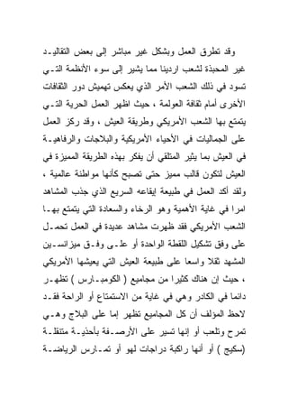 ‫ﻭﻗﺩ ﺘﻁﺭﻕ ﺍﻟﻌﻤل ﻭﺒﺸﻜل ﻏﻴﺭ ﻤﺒﺎﺸﺭ ﺇﻟﻰ ﺒﻌﺽ ﺍﻟﺘﻘﺎﻟﻴـﺩ‬
‫ﻏﻴﺭ ﺍﻟﻤﺤﺒﺫﺓ ﻟﺸﻌﺏ ﺍﺭﺩﻴﻨﺎ ﻤﻤﺎ ﻴﺸﻴﺭ ﺇﻟﻰ ﺴﻭﺀ ﺍﻷﻨﻅﻤﺔ ﺍﻟﺘـﻲ‬
‫ﺘﺴﻭﺩ ﻓﻲ ﺫﻟﻙ ﺍﻟﺸﻌﺏ ﺍﻷﻤﺭ ﺍﻟﺫﻱ ﻴﻌﻜﺱ ﺘﻬﻤﻴﺵ ﺩﻭﺭ ﺍﻟﺜﻘﺎﻓﺎﺕ‬
‫ﺍﻷﺨﺭﻯ ﺃﻤﺎﻡ ﺜﻘﺎﻓﺔ ﺍﻟﻌﻭﻟﻤﺔ ، ﺤﻴﺙ ﺍﻅﻬﺭ ﺍﻟﻌﻤل ﺍﻟﺤﺭﻴﺔ ﺍﻟﺘـﻲ‬
‫ﻴﺘﻤﺘﻊ ﺒﻬﺎ ﺍﻟﺸﻌﺏ ﺍﻷﻤﺭﻴﻜﻲ ﻭﻁﺭﻴﻘﺔ ﺍﻟﻌﻴﺵ ، ﻭﻗﺩ ﺭﻜﺯ ﺍﻟﻌﻤل‬
‫ﻋﻠﻰ ﺍﻟﺠﻤﺎﻟﻴﺎﺕ ﻓﻲ ﺍﻷﺤﻴﺎﺀ ﺍﻷﻤﺭﻴﻜﻴﺔ ﻭﺍﻟﺒﻼﺠﺎﺕ ﻭﺍﻟﺭﻓﺎﻫﻴـﺔ‬
‫ﻓﻲ ﺍﻟﻌﻴﺵ ﺒﻤﺎ ﻴﺜﻴﺭ ﺍﻟﻤﺘﻠﻘﻲ ﺃﻥ ﻴﻔﻜﺭ ﺒﻬﺫﻩ ﺍﻟﻁﺭﻴﻘﺔ ﺍﻟﻤﻤﻴﺯﺓ ﻓﻲ‬
‫ﺍﻟﻌﻴﺵ ﻟﺘﻜﻭﻥ ﻗﺎﻟﺏ ﻤﻤﻴﺯ ﺤﺘﻰ ﺘﺼﺒﺢ ﻜﺄﻨﻬﺎ ﻤﻭﺍﻁﻨﺔ ﻋﺎﻟﻤﻴﺔ ،‬
‫ﻭﻟﻘﺩ ﺃﻜﺩ ﺍﻟﻌﻤل ﻓﻲ ﻁﺒﻴﻌﺔ ﺇﻴﻘﺎﻋﻪ ﺍﻟﺴﺭﻴﻊ ﺍﻟﺫﻱ ﺠﺫﺏ ﺍﻟﻤﺸﺎﻫﺩ‬
‫ﺍﻤﺭﺍ ﻓﻲ ﻏﺎﻴﺔ ﺍﻷﻫﻤﻴﺔ ﻭﻫﻭ ﺍﻟﺭﺨﺎﺀ ﻭﺍﻟﺴﻌﺎﺩﺓ ﺍﻟﺘﻲ ﻴﺘﻤﺘﻊ ﺒﻬـﺎ‬
                                                   ‫ﹰ‬
‫ﺍﻟﺸﻌﺏ ﺍﻷﻤﺭﻴﻜﻲ ﻓﻘﺩ ﻅﻬﺭﺕ ﻤﺸﺎﻫﺩ ﻋﺩﻴﺩﺓ ﻓﻲ ﺍﻟﻌﻤل ﺘﺤﻤـل‬
‫ﻋﻠﻰ ﻭﻓﻕ ﺘﺸﻜﻴل ﺍﻟﻠﻘﻁﺔ ﺍﻟﻭﺍﺤﺩﺓ ﺃﻭ ﻋﻠـﻰ ﻭﻓـﻕ ﻤﻴﺯﺍﻨﺴـﻴﻥ‬
‫ﺍﻟﻤﺸﻬﺩ ﺜﻘﻼ ﻭﺍﺴﻌﺎ ﻋﻠﻰ ﻁﺒﻴﻌﺔ ﺍﻟﻌﻴﺵ ﺍﻟﺘﻲ ﻴﻌﻴﺸﻬﺎ ﺍﻷﻤﺭﻴﻜﻲ‬
                                    ‫ﹰ‬     ‫ﹰ‬
‫، ﺤﻴﺙ ﺇﻥ ﻫﻨﺎﻙ ﻜﺜﻴﺭﺍ ﻤﻥ ﻤﺠﺎﻤﻴﻊ ) ﺍﻟﻜﻭﻤﺒـﺎﺭﺱ ( ﺘﻅﻬـﺭ‬
                               ‫ﹰ‬
‫ﺩﺍﺌﻤﺎ ﻓﻲ ﺍﻟﻜﺎﺩﺭ ﻭﻫﻲ ﻓﻲ ﻏﺎﻴﺔ ﻤﻥ ﺍﻻﺴﺘﻤﺘﺎﻉ ﺃﻭ ﺍﻟﺭﺍﺤﺔ ﻓﻘـﺩ‬
                                                 ‫ﹰ‬
‫ﻻﺤﻅ ﺍﻟﻤﺅﻟﻑ ﺃﻥ ﻜل ﺍﻟﻤﺠﺎﻤﻴﻊ ﺘﻅﻬﺭ ﺇﻤﺎ ﻋﻠﻰ ﺍﻟﺒﻼﺝ ﻭﻫـﻲ‬
‫ﺘﻤﺭﺡ ﻭﺘﻠﻌﺏ ﺃﻭ ﺇﻨﻬﺎ ﺘﺴﻴﺭ ﻋﻠﻰ ﺍﻷﺭﺼـﻔﺔ ﺒﺄﺤﺫﻴـﺔ ﻤﺘﻨﻘﻠـﺔ‬
‫)ﺴﻜﻴﺞ ( ﺃﻭ ﺃﻨﻬﺎ ﺭﺍﻜﺒﺔ ﺩﺭﺍﺠﺎﺕ ﻟﻬﻭ ﺃﻭ ﺘﻤـﺎﺭﺱ ﺍﻟﺭﻴﺎﻀـﺔ‬
 