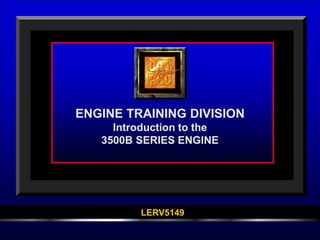 .
ENGINE TRAINING DIVISION
Introduction to the
3500B SERIES ENGINE
LERV5149
 