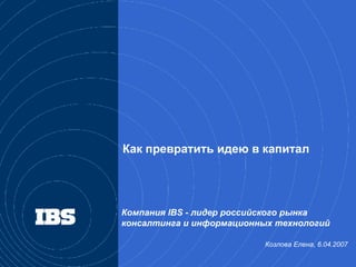 Компания  IBS -  лидер российского рынка консалтинга и информационных технологий Козлова Елена, 6.04.2007  Как превратить идею в капитал 