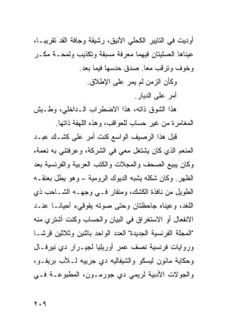 ‫ﺃﻭﺩﻴﺕ ﻓﻲ ﺍﻟﺘﺎﻴﻴﺭ ﺍﻟﻜﺤﻠﻲ ﺍﻷﻨﻴﻕ، ﺭﺸﻴﻘﺔ ﻭﺠﺎﻓﺔ ﺍﻟﻘﺩ ﺘﻘﺭﻴﺒـﹰ،‬
 ‫ﺎ‬
‫ﻋﻴﻨﺎﻫﺎ ﺍﻟﻌﺴﻠﻴﺘﺎﻥ ﻓﻴﻬﻤﺎ ﻤﻌﺭﻓﺔ ﻤﺴﺒﻘﺔ ﻭﺘﻜﺫﻴﺏ ﻭﻟﻤﺤـﺔ ﻤﻜـﺭ‬
                ‫ﻭﺨﻭﻑ ﻭﺘﺭﻗﺏ ﻤﻌﺎ. ﺼﺩﻕ ﺤﺩﺴﻬﺎ ﻓﻴﻤﺎ ﺒﻌﺩ.‬
                                     ‫ﹰ‬
                   ‫ﻭﻜﺄﻥ ﺍﻟﺯﻤﻥ ﻟﻡ ﻴﻤﺭ ﻋﻠﻰ ﺍﻹﻁﻼﻕ.‬
                                    ‫ﺃﻤﺭ ﻋﻠﻰ ﺍﻟﺩﻴﺎﺭ.‬
‫ﻫﺫﺍ ﺍﻟﺸﻭﻕ ﺫﺍﺘﻪ، ﻫﺫﺍ ﺍﻻﻀﻁﺭﺍﺏ ﺍﻟـﺩﺍﺨﻠﻲ، ﻭﻁـﻴﺵ‬
       ‫ﺍﻟﻤﻐﺎﻤﺭﺓ ﻤﻥ ﻏﻴﺭ ﺤﺴﺎﺏ ﻟﻠﻌﻭﺍﻗﺏ، ﻭﻫﺫﻩ ﺍﻟﻠﻬﻔﺔ ﺫﺍﺘﻬﺎ.‬
‫ﻗﺒل ﻫﺫﺍ ﺍﻟﺭﺼﻴﻑ ﺍﻟﻭﺍﺴﻊ ﻜﻨﺕ ﺃﻤﺭ ﻋﻠﻰ ﻜﺸـﻙ ﻋﺒـﺩ‬
‫ﺍﻟﻤﻨﻌﻡ ﺍﻟﺫﻱ ﻜﺎﻥ ﻴﺸﺘﻐل ﻤﻌﻲ ﻓﻲ ﺍﻟﺸﺭﻜﺔ، ﻭﻋﺭﻓﺘﻨﻲ ﺒﻪ ﻨﻌﻤﺔ،‬
‫ﻭﻜﺎﻥ ﻴﺒﻴﻊ ﺍﻟﺼﺤﻑ ﻭﺍﻟﻤﺠﻼﺕ ﻭﺍﻟﻜﺘﺏ ﺍﻟﻌﺭﺒﻴﺔ ﻭﺍﻟﻔﺭﻨﺴﻴﺔ ﺒﻌﺩ‬
‫ﺍﻟﻅﻬﺭ. ﻭﻜﺎﻥ ﺸﻜﻠﻪ ﻴﺸﺒﻪ ﺍﻟﺩﻴﻭﻙ ﺍﻟﺭﻭﻤﻴﺔ – ﻭﻫﻭ ﻴﻁل ﺒﻌﻨﻘـﻪ‬
‫ﺍﻟﻁﻭﻴل ﻤﻥ ﻨﺎﻓﺫﺓ ﺍﻟﻜﺸﻙ، ﻭﻤﻨﻘﺎﺭ ﻓـﻲ ﻭﺠﻬـﻪ ﺍﻟﺸـﺎﺤﺏ ﺫﻱ‬
‫ﺍﻟﻠﻐﺩ، ﻭﻋﻴﻨﺎﻩ ﺠﺎﺤﻅﺘﺎﻥ ﻭﺤﺘﻰ ﺼﻭﺘﻪ ﻴﻘﻭﻗﻲﺀ ﺃﺤﻴﺎﻨـﺎ ﻋﻨـﺩ‬
     ‫ﹰ‬
‫ﺍﻻﻨﻔﻌﺎل ﺃﻭ ﺍﻻﺴﺘﻐﺭﺍﻕ ﻓﻲ ﺍﻟﺒﻴﺎﻥ ﻭﺍﻟﺤﺴﺎﺏ ﻭﻜﻨﺕ ﺃﺸﺘﺭﻱ ﻤﻨﻪ‬
‫"ﺍﻟﻤﺠﻠﺔ ﺍﻟﻔﺭﻨﺴﻴﺔ ﺍﻟﺠﺩﻴﺩﺓ" ﺍﻟﻌﺩﺩ ﺍﻟﻭﺍﺤﺩ ﺒﺎﺜﻨﻴﻥ ﻭﺜﻼﺜﻴﻥ ﻗﺭﺸـﺎ‬
‫ﹰ‬
‫ﻭﺭﻭﺍﻴﺎﺕ ﻓﺭﻨﺴﻴﺔ ﻨﺼﻑ ﻋﻤﺭ ﺃﻭﺭﻴﻠﻴﺎ ﻟﺠﻴـﺭﺍﺭ ﺩﻱ ﻨﻴﺭﻓـﺎل‬
‫ﻭﺤﻜﺎﻴﺔ ﻤﺎﻨﻭﻥ ﻟﻴﺴﻜﻭ ﻭﺍﻟﺸﻴﻔﺎﻟﻴﻪ ﺩﻱ ﺠﺭﻴﻴﻪ ﻟـﻸﺏ ﺒﺭﻴﻔـﻭ،‬
‫ﻭﺍﻟﺠﻭﻻﺕ ﺍﻷﺩﺒﻴﺔ ﻟﺭﻴﻤﻲ ﺩﻱ ﺠﻭﺭﻤـﻭﻥ، ﺍﻟﻤﻁﺒﻭﻋـﺔ ﻓـﻲ‬


‫٩٠٢‬
 