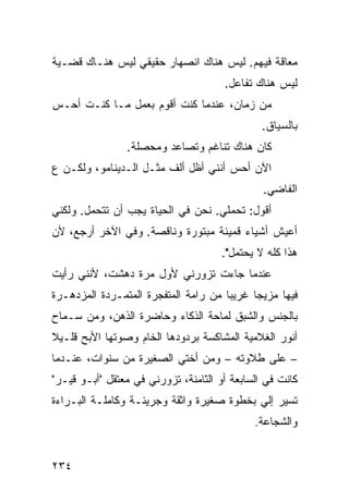 ‫ﻤﻌﺎﻗﺔ ﻓﻴﻬﻡ. ﻟﻴﺱ ﻫﻨﺎﻙ ﺍﻨﺼﻬﺎﺭ ﺤﻘﻴﻘﻲ ﻟﻴﺱ ﻫﻨـﺎﻙ ﻗﻀـﻴﺔ‬
                                      ‫ﻟﻴﺱ ﻫﻨﺎﻙ ﺘﻔﺎﻋل.‬
‫ﻤﻥ ﺯﻤﺎﻥ، ﻋﻨﺩﻤﺎ ﻜﻨﺕ ﺃﻗﻭﻡ ﺒﻌﻤل ﻤـﺎ ﻜﻨـﺕ ﺃﺤـﺱ‬
                                               ‫ﺒﺎﻟﺴﻴﺎﻕ.‬
                ‫ﻜﺎﻥ ﻫﻨﺎﻙ ﺘﻨﺎﻏﻡ ﻭﺘﺼﺎﻋﺩ ﻭﻤﺤﺼﻠﺔ.‬
‫ﺍﻵﻥ ﺃﺤﺱ ﺃﻨﻨﻲ ﺃﻅل ﺃﻟﻑ ﻤﺜـل ﺍﻟـﺩﻴﻨﺎﻤﻭ، ﻭﻟﻜـﻥ ﻉ‬
                                               ‫ﺍﻟﻔﺎﻀﻲ.‬
‫ﺃﻗﻭل: ﺘﺤﻤﻠﻲ. ﻨﺤﻥ ﻓﻲ ﺍﻟﺤﻴﺎﺓ ﻴﺠﺏ ﺃﻥ ﺘﺘﺤﻤل. ﻭﻟﻜﻨﻲ‬
‫ﺃﻋﻴﺵ ﺃﺸﻴﺎﺀ ﻗﻤﻴﺌﺔ ﻤﺒﺘﻭﺭﺓ ﻭﻨﺎﻗﺼﺔ. ﻭﻓﻲ ﺍﻵﺨﺭ ﺃﺭﺠﻊ، ﻷﻥ‬
                                      ‫ﻫﺫﺍ ﻜﻠﻪ ﻻ ﻴﺤﺘﻤل".‬
‫ﻋﻨﺩﻤﺎ ﺠﺎﺀﺕ ﺘﺯﻭﺭﻨﻲ ﻷﻭل ﻤﺭﺓ ﺩﻫﺸﺕ، ﻷﻨﻨﻲ ﺭﺃﻴﺕ‬
‫ﻓﻴﻬﺎ ﻤﺯﻴﺠﺎ ﻏﺭﻴﺒﺎ ﻤﻥ ﺭﺍﻤﺔ ﺍﻟﻤﺘﻔﺠﺭﺓ ﺍﻟﻤﺘﻤـﺭﺩﺓ ﺍﻟﻤﺯﺩﻫـﺭﺓ‬
                                     ‫ﹰ‬     ‫ﹰ‬
‫ﺒﺎﻟﺠﻨﺱ ﻭﺍﻟﺸﺒﻕ ﻟﻤﺎﺤﺔ ﺍﻟﺫﻜﺎﺀ ﻭﺤﺎﻀﺭﺓ ﺍﻟﺫﻫﻥ، ﻭﻤﻥ ﺴـﻤﺎﺡ‬
‫ﺃﻨﻭﺭ ﺍﻟﻐﻼﻤﻴﺔ ﺍﻟﻤﺸﺎﻜﺴﺔ ﺒﺭﺩﻭﺩﻫﺎ ﺍﻟﺨﺎﻡ ﻭﺼﻭﺘﻬﺎ ﺍﻷﺒﺢ ﻗﻠـﻴﻼ‬
‫ﹰ‬
‫– ﻋﻠﻰ ﻁﻼﻭﺘﻪ – ﻭﻤﻥ ﺃﺨﺘﻲ ﺍﻟﺼﻐﻴﺭﺓ ﻤﻥ ﺴﻨﻭﺍﺕ، ﻋﻨـﺩﻤﺎ‬
‫ﻜﺎﻨﺕ ﻓﻲ ﺍﻟﺴﺎﺒﻌﺔ ﺃﻭ ﺍﻟﺜﺎﻤﻨﺔ، ﺘﺯﻭﺭﻨﻲ ﻓﻲ ﻤﻌﺘﻘل "ﺃﺒـﻭ ﻗﻴـﺭ"‬
‫ﺘﺴﻴﺭ ﺇﻟﻲ ﺒﺨﻁﻭﺓ ﺼﻐﻴﺭﺓ ﻭﺍﺜﻘﺔ ﻭﺠﺭﻴﺌـﺔ ﻭﻜﺎﻤﻠـﺔ ﺍﻟﺒـﺭﺍﺀﺓ‬
                                           ‫‪‬‬
                                             ‫ﻭﺍﻟﺸﺠﺎﻋﺔ.‬


‫٤٣٢‬
 