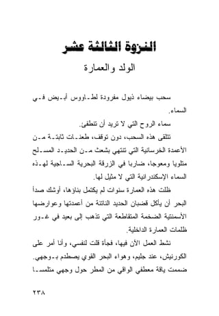 ‫‪  ‬‬
                  ‫ﺍﻟﻭﻟﺩ ﻭﺍﻟﻌﻤﺎﺭﺓ‬

‫ﺴﺤﺏ ﺒﻴﻀﺎﺀ ﺫﻴﻭل ﻤﻔﺭﻭﺩﺓ ﻟﻁـﺎﻭﻭﺱ ﺃﺒـﻴﺽ ﻓـﻲ‬
                                                 ‫ﺍﻟﺴﻤﺎﺀ.‬
                ‫ﺴﻤﺎﺀ ﺍﻟﺭﻭﺡ ﺍﻟﺘﻲ ﻻ ﺘﺭﻴﺩ ﺃﻥ ﺘﻨﻁﻔﺊ.‬
‫ﺘﺘﻠﻘﻰ ﻫﺫﻩ ﺍﻟﺴﺤﺏ، ﺩﻭﻥ ﺘﻭﻗﻑ، ﻁﻌﻨـﺎﺕ ﺜﺎﺒﺘـﺔ ﻤـﻥ‬
‫ﺍﻷﻋﻤﺩﺓ ﺍﻟﺨﺭﺴﺎﻨﻴﺔ ﺍﻟﺘﻲ ﺘﻨﺘﻬﻲ ﺒﺸﻌﺙ ﻤـﻥ ﺍﻟﺤﺩﻴـﺩ ﺍﻟﻤﺴـﻠﺢ‬
‫ﻤﺘﻠﻭﻴﺎ ﻭﻤﻌﻭﺠﹰ، ﻀﺎﺭﺒﺎ ﻓﻲ ﺍﻟﺯﺭﻗﺔ ﺍﻟﺒﺤﺭﻴﺔ ﺍﻟﺴـﺎﺠﻴﺔ ﻟﻬـﺫﻩ‬
                                 ‫ﹰ‬      ‫ﺎ‬      ‫ﹰ‬
                     ‫ﺍﻟﺴﻤﺎﺀ ﺍﻹﺴﻜﻨﺩﺭﺍﻨﻴﺔ ﺍﻟﺘﻲ ﻻ ﻤﺜﻴل ﻟﻬﺎ.‬
‫ﻅﻠﺕ ﻫﺫﻩ ﺍﻟﻌﻤﺎﺭﺓ ﺴﻨﻭﺍﺕ ﻟﻡ ﻴﻜﺘﻤل ﺒﻨﺎﺅﻫﺎ، ﺃﻭﺸﻙ ﺼﺩﺃ‬
‫ﺍﻟﺒﺤﺭ ﺃﻥ ﻴﺄﻜل ﻗﻀﺒﺎﻥ ﺍﻟﺤﺩﻴﺩ ﺍﻟﻨﺎﺘﺌﺔ ﻤﻥ ﺃﻋﻤﺩﺘﻬﺎ ﻭﻋﻭﺍﺭﻀﻬﺎ‬
‫ﺍﻷﺴﻤﻨﺘﻴﺔ ﺍﻟﻀﺨﻤﺔ ﺍﻟﻤﺘﻘﺎﻁﻌﺔ ﺍﻟﺘﻲ ﺘﺫﻫﺏ ﺇﻟﻰ ﺒﻌﻴﺩ ﻓﻲ ﻏـﻭﺭ‬
                                 ‫ﻅﻠﻤﺎﺕ ﺍﻟﻌﻤﺎﺭﺓ ﺍﻟﺩﺍﺨﻠﻴﺔ.‬
‫ﻨﺸﻁ ﺍﻟﻌﻤل ﺍﻵﻥ ﻓﻴﻬﺎ، ﻓﺠﺄﺓ ﻗﻠﺕ ﻟﻨﻔﺴﻲ، ﻭﺃﻨﺎ ﺃﻤﺭ ﻋﻠﻰ‬
    ‫‪‬‬
‫ﺍﻟﻜﻭﺭﻨﻴﺵ، ﻋﻨﺩ ﺠﻠﻴﻡ، ﻭﻫﻭﺍﺀ ﺍﻟﺒﺤﺭ ﺍﻟﻘﻭﻱ ﻴﺼﻁﺩﻡ ﺒـﻭﺠﻬﻲ.‬
‫ﻀﻤﻤﺕ ﻴﺎﻗﺔ ﻤﻌﻁﻔﻲ ﺍﻟﻭﺍﻗﻲ ﻤﻥ ﺍﻟﻤﻁﺭ ﺤﻭل ﻭﺠﻬﻲ ﻤﺘﻠﻤﺴـﺎ‬
‫ﹰ‬

‫٨٣٢‬
 