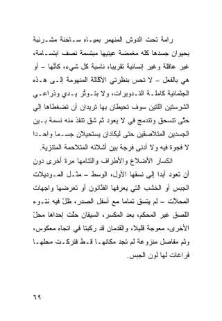 ‫ﺭﺍﻤﺔ ﺘﺤﺕ ﺍﻟﺩﻭﺵ ﺍﻟﻤﻨﻬﻤﺭ ﺒﻤﻴـﺎﻩ ﺴـﺎﺨﻨﺔ ﻤﺸـﺭﺌﺒﺔ‬
‫ﺒﺤﻴﻭﺍﻥ ﺠﺴﺩﻫﺎ ﻜﻠﻪ ﻤﻐﻤﻀﺔ ﻋﻴﻨﻴﻬﺎ ﻤﺒﺘﺴﻤﺔ ﻨﺼﻑ ﺍﺒﺘﺴـﺎﻤﺔ،‬
‫ﻏﻴﺭ ﻋﺎﻗﻠﺔ ﻭﻏﻴﺭ ﺇﻨﺴﺎﻨﻴﺔ ﺘﻘﺭﻴﺒﹰ، ﻨﺎﺴﻴﺔ ﻜل ﺸﻲﺀ، ﻜﺄ ﱠﻬﺎ – ﺃﻭ‬
       ‫ﻨ‬                   ‫ﺎ‬
‫ﻫﻲ ﺒﺎﻟﻔﻌل – ﻻ ﺘﺤﺱ ﺒﻨﻅﺭﺘﻲ ﺍﻷ ﱠﺎﻟﺔ ﺍﻟﻤﻨﻬﻭﻤﺔ ﺇﻟـﻰ ﻫـﺫﻩ‬
                      ‫ﻜ‬           ‫‪‬‬
‫ﺍﻟﺠﺜﻤﺎﻨ ‪‬ﺔ ﻜﺎﻤﻠـﺔ ﺍﻟﺘـﺩﻭﻴﺭﺍﺕ، ﻭﻻ ﺒﺘـﻭ ﱡﺭ ﻴـﺩﻱ ﻭﺫﺭﺍﻋـﻲ‬
‫‪‬‬             ‫ﺘ‬                             ‫ﻴ‬
‫ﺍﻟﺸﺭﺴﺘﻴﻥ ﺍﻟﻠﺘﻴﻥ ﺴﻭﻑ ﺘﺤﻴﻁﺎﻥ ﺒﻬﺎ ﺘﺭﻴﺩﺍﻥ ﺃﻥ ﺘﻀﻐﻁﺎﻫﺎ ﺇﻟﻲ‬
‫‪‬‬
‫ﺤ ﱠﻰ ﺘﻨﺴﺤﻕ ﻭﺘﻨﺩﻤﺞ ﻓﻲ ﻻ ﻴﻌﻭﺩ ﺜﻡ ﺸﻕ ﺘﻨﻔﺫ ﻤﻨﻪ ﻨﺴﻤﺔ ﺒـﻴﻥ‬
                   ‫‪ ‬ﹼ‬          ‫‪‬‬                ‫ﺘ‬
‫ﺍﻟﺠﺴﺩﻴﻥ ﺍﻟﻤﺘﻼﺼﻘﻴﻥ ﺤ ﹼﻰ ﻟﻴﻜﺎﺩﺍﻥ ﻴﺴﺘﺤﻴﻼﻥ ﺠﺴـﻤﺎ ﻭﺍﺤـﺩﺍ‬
‫ﹰ‬      ‫ﹰ‬                      ‫ﺘ‬
  ‫ﻻ ﻓﺠﻭﺓ ﻓﻴﻪ ﻭﻻ ﺃﺩﻨﻰ ﻓﺭﺠﺔ ﺒﻴﻥ ﺃﺸﻼﺌﻪ ﺍﻟﻤﺘﻼﺤﻤﺔ ﺍﻟﻤﺘﻨﺯﻴﺔ.‬
‫ﺍﻨﻜﺴﺎﺭ ﺍﻷﻀﻼﻉ ﻭﺍﻷﻁﺭﺍﻑ ﻭﺍﻟﺘﺌﺎﻤﻬﺎ ﻤﺭﺓ ﺃﺨﺭﻯ ﺩﻭﻥ‬
‫ﺃﻥ ﺘﻌﻭﺩ ﺃﺒﺩﺍ ﺇﻟﻰ ﻨﺴﻘﻬﺎ ﺍﻷﻭل، ﺍﻟﻭﺴﻁ – ﻤﺜـل ﺍﻟﻤـﻭﺩﻴﻼﺕ‬
                                       ‫ﹰ‬
‫ﺍﻟﺠﺒﺱ ﺃﻭ ﺍﻟﺨﺸﺏ ﺍﻟﺘﻲ ﻴﻌﺭﻓﻬﺎ ﺍﻟﻔ ﱠﺎﻨﻭﻥ ﺃﻭ ﺘﻌﺭﻀﻬﺎ ﻭﺍﺠﻬﺎﺕ‬
                     ‫ﻨ‬
‫ﺍﻟﻤﺤ ﱠﺕ – ﻟﻡ ﻴﺘﺴﻕ ﺘﻤﺎﻤﺎ ﻤﻊ ﺃﺴﻔل ﺍﻟﺼﺩﺭ، ﻅل ﻓﻴﻪ ﻨﺘـﻭﺀ‬
          ‫ّ‬                 ‫ﹰ‬                ‫ﻼ‬
‫ﺍﻟﻠﺼﻕ ﻏﻴﺭ ﺍﻟﻤﺤﻜﻡ، ﺒﻌﺩ ﺍﻟﻤﻜﺴﺭ، ﺍﻟﺴﻴﻘﺎﻥ ﺤﱠﺕ ﺇﺤﺩﺍﻫﺎ ﻤﺤل‬
‫ّ‬           ‫ﻠ‬
‫ﺍﻷﺨﺭﻯ، ﻤﻌ ‪‬ﺠﺔ ﻗﻠﻴ ﹰ، ﻭﺍﻟﻘﺩﻤﺎﻥ ﻗﺩ ﺭﻜﺒﺘﺎ ﻓﻲ ﺍﺘﺠﺎﻩ ﻤﻌﻜﻭﺱ،‬
                                   ‫ﻼ‬       ‫ﻭ‬
‫ﻭﺜﻡ ﻤﻔﺎﺼل ﻤﻨﺯﻭﻋﺔ ﻟﻡ ﺘﺠﺩ ﻤﻜﺎﻨﻬـﺎ ﻗـﻁ ﻓﺘﺭﻜـﺕ ﻤﺤﹼﻬـﺎ‬
   ‫ﻠ‬          ‫ﹼ‬                               ‫‪‬‬
                                 ‫ﻓﺭﺍﻏﺎﺕ ﻟﻬﺎ ﻟﻭﻥ ﺍﻟﺠﺒﺱ.‬




‫٩٦‬
 