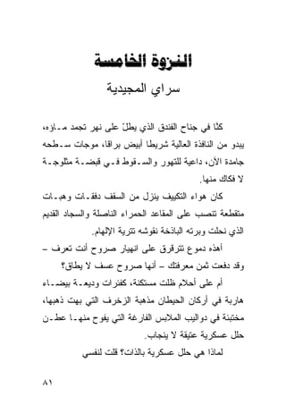 ‫‪ ‬‬
                 ‫ﺴﺭﺍﻱ ﺍﻟﻤﺠﻴﺩ ‪‬ﺔ‬
                  ‫ﻴ‬

‫ﻜ ﱠﺎ ﻓﻲ ﺠﻨﺎﺡ ﺍﻟﻔﻨﺩﻕ ﺍﻟﺫﻱ ﻴﻁل ﻋﻠﻰ ﻨﻬﺭ ﺘﺠ ‪‬ﺩ ﻤـﺎﺅﻩ،‬
        ‫ﻤ‬            ‫ّ‬                        ‫ﻨ‬
‫ﻴﺒﺩﻭ ﻤﻥ ﺍﻟﻨﺎﻓﺫﺓ ﺍﻟﻌﺎﻟﻴﺔ ﺸﺭﻴﻁﺎ ﺃﺒﻴﺽ ﺒﺭﺍﻗﹰ، ﻤﻭﺠﺎﺕ ﺴـﻁﺤﻪ‬
             ‫ﺎ‬          ‫ﹰ‬
‫ﺠﺎﻤﺩﺓ ﺍﻵﻥ، ﺩﺍﻋﻴﺔ ﻟﻠﺘﻬ ‪‬ﺭ ﻭﺍﻟﺴـﻘﻭﻁ ﻓـﻲ ﻗﺒﻀـﺔ ﻤﺜﻠﻭﺠـﺔ‬
                            ‫ﻭ‬
                                           ‫ﻻ ﻓﻜﺎﻙ ﻤﻨﻬﺎ.‬
‫ﻜﺎﻥ ﻫﻭﺍﺀ ﺍﻟﺘﻜﻴﻴﻑ ﻴﻨﺯل ﻤﻥ ﺍﻟﺴﻘﻑ ﺩﻓﻘـﺎﺕ ﻭﻫﺒـﺎﺕ‬
‫ﻤﺘﻘﻁﻌﺔ ﺘﻨﺼﺏ ﻋﻠﻰ ﺍﻟﻤﻘﺎﻋﺩ ﺍﻟﺤﻤﺭﺍﺀ ﺍﻟﻨﺎﺼﻠﺔ ﻭﺍﻟﺴﺠﺎﺩ ﺍﻟﻘﺩﻴﻡ‬
             ‫ﺍﻟﺫﻱ ﻨﺤﻠﺕ ﻭﺒﺭﺘﻪ ﺍﻟﺒﺎﺫﺨﺔ ﻨﻘﻭﺸﻪ ﺘﺘﺭﻴﺔ ﺍﻹﻟﻬﺎﻡ.‬
‫ﺃﻫﺫﻩ ﺩﻤﻭﻉ ﺘﺘﺭﻗﺭﻕ ﻋﻠﻰ ﺍﻨﻬﻴﺎﺭ ﺼﺭﻭﺡ ﺃﻨﺕ ﺘﻌﺭﻑ –‬
     ‫ﻭﻗﺩ ﺩﻓﻌﺕ ﺜﻤﻥ ﻤﻌﺭﻓﺘﻙ – ﺃﻨﻬﺎ ﺼﺭﻭﺡ ﻋﺴﻑ ﻻ ﻴﻁﺎﻕ؟‬
‫ﺃﻡ ﻋﻠﻰ ﺃﺤﻼﻡ ﻅﻠﺕ ﻤﺴﺘﻜﻨﺔ، ﻜﻔﺌﺭﺍﺕ ﻭﺩﻴﻌـﺔ ﺒﻴﻀـﺎﺀ‬
‫ﻫﺎﺭﺒﺔ ﻓﻲ ﺃﺭﻜﺎﻥ ﺍﻟﺤﻴﻁﺎﻥ ﻤﺫﻫﺒﺔ ﺍﻟﺯﺨﺭﻑ ﺍﻟﺘﻲ ﺒﻬﺕ ﺫﻫﺒﻬﺎ،‬
‫ﻤﺨﺘﺒﺌﺔ ﻓﻲ ﺩﻭﺍﻟﻴﺏ ﺍﻟﻤﻼﺒﺱ ﺍﻟﻔﺎﺭﻏﺔ ﺍﻟﺘﻲ ﻴﻔﻭﺡ ﻤﻨﻬـﺎ ﻋﻁـﻥ‬
                           ‫ﺤﻠل ﻋﺴﻜﺭﻴﺔ ﻋﺘﻴﻘﺔ ﻻ ﻴﻨﺠﺎﺏ.‬
          ‫ﻟﻤﺎﺫﺍ ﻫﻲ ﺤﻠل ﻋﺴﻜﺭﻴﺔ ﺒﺎﻟﺫﺍﺕ؟ ﻗﻠﺕ ﻟﻨﻔﺴﻲ‬

‫١٨‬
 