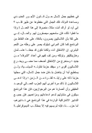 ‫ﻓﻲ ﺨﻁﺒﻬﻡ ﺠﻤل ﻻﺴﺎل ﺤـﻭل ﻗـﺎﻨﻭﻥ ﺍﻷﺠـﻭﺭ ﺍﻟﺤﺩﻴـﺩﻱ‬
‫ﻭﻤﺴﺎﻋﺩﺓ ﺍﻟﺩﻭﻟﺔ، ﺘﻠﻙ ﺍﻟﺠﻤل ﺍﻟﺘﻲ ﺤﻔﻅﻭﻫﺎ ﻋﻥ ﻅﻬﺭ ﻗﻠـﺏ ؟‬
‫ﺇﻨﻲ ﺃﻭﺩ ﻟﻭ ﺃﺭﺍﻙ ﺃﻨﺕ، ﻤﺜﻼ، ﻤﻨﺼﺭﻓﺎ ﺇﻟﻰ ﻫﺫﺍ ﺍﻟﻌﻤـل ! ﻭﺇﺫﺍ‬
‫ﻤﺎ ﻓﻌﻠﻭﺍ ﺫﻟﻙ، ﻓﺈﻥ ﺴﺎﻤﻌﻴﻬﻡ ﺴﻴﺼﻔﺭﻭﻥ ﻟﻬﻡ. ﻭﺍﻟﺤـﺎل، ﺇﻨـﻲ‬
‫ﻋﻠﻰ ﺜﻘﺔ ﺒﺄﻥ ﺍﻟﻼﺴﺎﻟﻴﻴﻥ ﻴﺼﺭﻭﻥ، ﺒﺎﻟﺩﻗﺔ، ﻋﻠﻰ ﻫﺫﻩ ﺍﻟﻨﻘﺎﻁ ﻤﻥ‬
‫ﺍﻟﺒﺭﻨﺎﻤﺞ ﻜﻤﺎ ﻜﺎﻥ ﺍﻟﻤﺭﺍﺒﻲ ﺸﻴﻠﻭﻙ ﻴﺼﺭ ﻋﻠﻰ ﺭﻁﻠﻪ ﻤﻥ ﺍﻟﻠﺤﻡ‬
‫ﺍﻟﺒﺸﺭﻱ. ﺇﻥ ﺍﻻﻨﺸﻘﺎﻕ ﺁﺕ، ﻭﻟﻜﻨﻨﺎ ﻨﻜﻭﻥ ﻗﺩ ﺠﻌﻠﻨـﺎ ﻫﺎﺴـﻠﻤﺎﻥ‬
‫ﻭﻫﺎﺯﻴﻨﻜﻠﻴﻔﺭ ﻭﺘﻭﻟﻜﻪ ﻭﻤﻥ ﻟﻑ ﻟﻔﻬﻡ ﻓﻲ ﺃﻋﺩﺍﺩ "ﺍﻟﺸﺭﻓﺎﺀ" ﻤـﻥ‬
‫ﺠﺩﻴﺩ ؛ ﻭﺴﻨﺨﺭﺝ ﻤﻥ ﺍﻹﻨﺸﻘﺎﻕ ﺃﻀﻌﻑ ﻤﻤﺎ ﻤﻀـﻰ ﻭﻴﺨـﺭﺝ‬
‫ﺍﻟﻼﺴﺎﻟﻴﻭﻥ ﺃﻗﻭﻯ ؛ ﻭ ﺴﻴﻔﻘﺩ ﺤﺯﺒﻨﺎ ﻨﻘﺎﻭﺘـﻪ ﺍﻟﺴﻴﺎﺴـﻴﺔ، ﻭﻟـﻥ‬
‫ﻴﺴﺘﻁﻴﻊ ﺃﺒﺩﺍ ﺃﻥ ﻴﻨﺎﻀل ﺒﺘـﻔﺎﻥ ﻀﺩ ﺠﻤل ﻻﺴﺎل، ﺍﻟﺘﻲ ﺴﺠﻠﻬﺎ‬
                                        ‫ﹰ‬
‫ﺤﺯﺒﻨﺎ ﺫﺍﺘﻪ ﻋﻠﻰ ﺭﺍﻴﺘـﻪ ﻟﻔﺘـﺭﺓ ﻤـﻥ ﺍﻟـﺯﻤﻥ ؛ ﻭﺇﺫﺍ ﺍﺩﻋـﻰ‬
   ‫‪‬‬
‫ﺍﻟﻼﺴﺎﻟﻴﻭﻥ ﺇﺫ ﺫﺍﻙ ﻤﺭﺓ ﺃﺨﺭﻯ ﺃﻨﻬﻡ ﺍﻟﺤﺯﺏ ﺍﻟﻌﻤـﺎﻟﻲ ﺍﻟﻭﺤﻴـﺩ‬
‫ﺍﻟﺤﻘﻴﻘﻲ ﻭﺃﻥ ﺃﻨﺼﺎﺭﻨﺎ ﻫﻡ ﻤﻥ ﺍﻟﺒﺭﺠﻭﺍﺯﻴﻴﻥ، ﻓﺈﻥ ﻫﺫﺍ ﺍﻟﺒﺭﻨﺎﻤﺞ‬
‫ﺴﻴﻜﻭﻥ ﻓﻲ ﻤﺘﻨﺎﻭﻟﻬﻡ ﻟﺩﻋﻡ ﺍﺩﻋﺎﺀﺍﺘﻬﻡ ﻭﻤﺯﺍﻋﻤﻬﻡ. ﻓﺈﻥ ﺠﻤﻴـﻊ‬
‫ﺍﻟﺘﺩﺍﺒﻴﺭ ﺍﻻﺸﺘﺭﺍﻜﻴﺔ ﺍﻟﻭﺍﺭﺩﺓ ﻓﻲ ﻫﺫﺍ ﺍﻟﺒﺭﻨﺎﻤﺞ ﻫﻲ ﺘـﺩﺍﺒﻴﺭﻫﻡ،‬
‫ﺃﻤﺎ ﺤﺯﺒــﻨﺎ، ﻓﺈﻨﻪ ﻟﻡ ﻴﺴﻬﻡ ﻓﻴﻪ ﺇﻻ ﺒﻤﻁﺎﻟـﺏ ﺍﻟﺩﻴﻤﻭﻗﺭﺍﻁﻴـﺔ‬
 