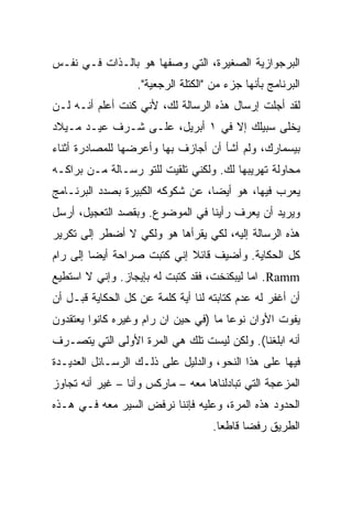 ‫ﺍﻟﺒﺭﺠﻭﺍﺯﻴﺔ ﺍﻟﺼﻐﻴﺭﺓ، ﺍﻟﺘﻲ ﻭﺼﻔﻬﺎ ﻫﻭ ﺒﺎﻟـﺫﺍﺕ ﻓـﻲ ﻨﻔـﺱ‬
                   ‫ﺍﻟﺒﺭﻨﺎﻤﺞ ﺒﺄﻨﻬﺎ ﺠﺯﺀ ﻤﻥ "ﺍﻟﻜﺘﻠﺔ ﺍﻟﺭﺠﻌﻴﺔ".‬
‫ﻟﻘﺩ ﺃﺠﻠﺕ ﺇﺭﺴﺎل ﻫﺫﻩ ﺍﻟﺭﺴﺎﻟﺔ ﻟﻙ، ﻷﻨﻲ ﻜﻨﺕ ﺃﻋﻠﻡ ﺃﻨـﻪ ﻟـﻥ‬
‫‪‬ﺨﻠﻰ ﺴﺒﻴﻠﻙ ﺇﻻ ﻓﻲ ١ ﺃﺒﺭﻴل، ﻋﻠـﻰ ﺸـﺭﻑ ﻋﻴـﺩ ﻤـﻴﻼﺩ‬
                                             ‫ﻴ‬
                                             ‫‪‬‬
‫ﺒﻴﺴﻤﺎﺭﻙ، ﻭﻟﻡ ﺃﺸﺄ ﺃﻥ ﺃﺠﺎﺯﻑ ﺒﻬﺎ ﻭﺃﻋ ‪‬ﻀﻬﺎ ﻟﻠﻤﺼﺎﺩﺭﺓ ﺃﺜﻨﺎﺀ‬
                  ‫ﺭ‬
                  ‫‪‬‬
‫ﻤﺤﺎﻭﻟﺔ ﺘﻬﺭﻴﺒﻬﺎ ﻟﻙ. ﻭﻟﻜﻨﻲ ﺘﻠﻘﻴﺕ ﻟﻠﺘﻭ ﺭﺴـﺎﻟﺔ ﻤـﻥ ﺒﺭﺍﻜـﻪ‬
‫ﻴﻌﺭﺏ ﻓﻴﻬﺎ، ﻫﻭ ﺃﻴﻀﹰ، ﻋﻥ ﺸﻜﻭﻜﻪ ﺍﻟﻜﺒﻴﺭﺓ ﺒﺼﺩﺩ ﺍﻟﺒﺭﻨـﺎﻤﺞ‬
                                 ‫ﺎ‬
                                 ‫ﹰ‬
‫ﻭﻴﺭﻴﺩ ﺃﻥ ﻴﻌﺭﻑ ﺭﺃﻴﻨﺎ ﻓﻲ ﺍﻟﻤﻭﻀﻭﻉ. ﻭﺒﻘﺼﺩ ﺍﻟﺘﻌﺠﻴل، ﺃﺭﺴل‬
‫ﻫﺫﻩ ﺍﻟﺭﺴﺎﻟﺔ ﺇﻟﻴﻪ، ﻟﻜﻲ ﻴﻘﺭﺃﻫﺎ ﻫﻭ ﻭﻟﻜﻲ ﻻ ﺃﻀﻁﺭ ﺇﻟﻰ ﺘﻜﺭﻴﺭ‬
‫ﻜل ﺍﻟﺤﻜﺎﻴﺔ. ﻭﺃﻀﻴﻑ ﻗﺎﺌﻼ ﺇﻨﻲ ﻜﺘﺒﺕ ﺼﺭﺍﺤﺔ ﺃﻴﻀﺎ ﺇﻟﻰ ﺭﺍﻡ‬
        ‫ﹰ‬                   ‫ﹰ‬
‫‪ .Ramm‬ﺍﻤﺎ ﻟﻴﺒﻜﻨﺨﺕ، ﻓﻘﺩ ﻜﺘﺒﺕ ﻟﻪ ﺒﺈﻴﺠﺎﺯ. ﻭﺇﻨﻲ ﻻ ﺍﺴﺘﻁﻴﻊ‬
‫ﺃﻥ ﺃﻏﻔﺭ ﻟﻪ ﻋﺩﻡ ﻜﺘﺎﺒﺘﻪ ﻟﻨﺎ ﺃﻴﺔ ﻜﻠﻤﺔ ﻋﻥ ﻜل ﺍﻟﺤﻜﺎﻴﺔ ﻗﺒـل ﺃﻥ‬
‫ﻴﻔﻭﺕ ﺍﻷﻭﺍﻥ ﻨﻭﻋﺎ ﻤﺎ )ﻓﻲ ﺤﻴﻥ ﺍﻥ ﺭﺍﻡ ﻭﻏﻴﺭﻩ ﻜﺎﻨﻭﺍ ﻴﻌﺘﻘﺩﻭﻥ‬
                    ‫‪‬‬                 ‫ﹰ‬
‫ﺃﻨﻪ ﺍﺒﻠﻐﻨﺎ(. ﻭﻟﻜﻥ ﻟﻴﺴﺕ ﺘﻠﻙ ﻫﻲ ﺍﻟﻤﺭﺓ ﺍﻷﻭﻟﻰ ﺍﻟﺘﻲ ﻴﺘﺼـﺭﻑ‬
‫ﻓﻴﻬﺎ ﻋﻠﻰ ﻫﺫﺍ ﺍﻟﻨﺤﻭ، ﻭﺍﻟﺩﻟﻴل ﻋﻠﻰ ﺫﻟـﻙ ﺍﻟﺭﺴـﺎﺌل ﺍﻟﻌﺩﻴـﺩﺓ‬
‫ﺍﻟﻤﺯﻋﺠﺔ ﺍﻟﺘﻲ ﺘﺒﺎﺩﻟﻨﺎﻫﺎ ﻤﻌﻪ – ﻤﺎﺭﻜﺱ ﻭﺃﻨﺎ – ﻏﻴﺭ ﺃﻨﻪ ﺘﺠﺎﻭﺯ‬
‫ﺍﻟﺤﺩﻭﺩ ﻫﺫﻩ ﺍﻟﻤﺭﺓ، ﻭﻋﻠﻴﻪ ﻓﺈﻨﻨﺎ ﻨﺭﻓﺽ ﺍﻟﺴﻴﺭ ﻤﻌﻪ ﻓـﻲ ﻫـﺫﻩ‬
                                     ‫ﺍﻟﻁﺭﻴﻕ ﺭﻓﻀﺎ ﻗﺎﻁﻌﺎ.‬
                                      ‫ﹰ‬     ‫ﹰ‬
 