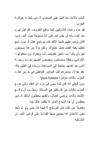 ‫ﺍﻟﻨﺎﺱ ﺒﺎﻻﺴﺘـﻨﺎﺩ ﺇﻟﻴﻬﺎ ﻋﻠﻰ ﺍﻟﻤﺴﺘﻭﻯ ﺍﻟـﺫﻱ ﺒﻠﻐﺘـﻪ ﺤﺭﻜـﺔ‬
                                                 ‫ﺍﻟﺤﺯﺏ.‬
‫ﻟﻘﺩ ﺠﺎﺀ ﺯﻋﻤﺎﺀ ﺍﻟﻼﺴﺎﻟﻴﻴﻥ ﺇﻟﻴﻨﺎ ﺒﺩﺍﻓﻊ ﺍﻟﻅﺭﻭﻑ. ﻓﻠﻭ ﻗﻴل ﻟﻬـﻡ‬
‫ﻤﻨﺫ ﺍﻟﺒﺩﺀ ﺒﺄﻨﻪ ﻟﻥ ﻴﻘﺩﻡ ﺃﺤﺩ ﻋﻠﻰ ﺃﻴﺔ ﻤﺴﺎﻭﻤﺔ ﺤﻭل ﺍﻟﻤﺒـﺎﺩﺉ،‬
‫ﻟﻜﺎﻥ ﺘﺭﺘﺏ ﻋﻠﻴﻬﻡ ﻁﺒﻌﺎ ﺍﻹﻜﺘـﻔﺎﺀ ﺒﺒﺭﻨﺎﻤﺞ ﻋﻤل ﺃﻭ ﺒﺒﺭﻨـﺎﻤﺞ‬
                                 ‫ﹰ‬
‫ﺘﻨﻅﻴﻡ ﺒﻐﻴﺔ ﺍﻟﻘﻴﺎﻡ ﺒﻌﻤل ﻤﺸﺘﺭﻙ. ﻭﻟﻜﻥ ﺒﺩﻻ ﻤﻥ ﻫﺫﺍ ﻴﺴﻤﺤﻭﻥ‬
‫ﻟﻬﻡ ﺒﺄﻥ ﻴﺄﺘﻭﺍ ﻤﺴـﻠﺤﻴﻥ ﺒﺘﻔﻭﻴﻀـﺎﺕ ﻭﻴﻌﺘﺭﻓـﻭﻥ ﺒﻤﻔﻌﻭﻟﻬـﺎ‬
‫ﺍﻹﻟﺯﺍﻤﻲ، ﻭﻫﻜﺫﺍ ﻴﺴﺘﺴﻠﻤﻭﻥ ﻭﻴﻀﻌﻭﻥ ﺃﻨﻔﺴﻬﻡ ﺘﺤـﺕ ﺭﺤﻤـﺔ‬
‫ﺃﻨﺎﺱ ﻫﻡ ﺃﻨﻔﺴﻬﻡ ﺒﺤﺎﺠﺔ ﺇﻟﻰ ﺍﻟﻤﺴﺎﻋﺩﺓ. ﻭﺯﻴﺎﺩﺓ ﻓﻲ ﺍﻟﻁﻴﻥ ﺒﻠﺔ،‬
‫ﻋﻘﺩ ﻫﺅﻻﺀ ﻤﺅﺘﻤﺭﻫﻡ ﻗﺒل ﺍﻟﻤﺅﺘﻤﺭ ﺍﻟﺘﻭﻓﻴﻘﻲ ﻓﻲ ﺤـﻴﻥ ﻋﻘـﺩ‬
                   ‫ﺍﻟﺤﺯﺏ ﺒﺎﻟﺫﺍﺕ ﻤﺅﺘﻤﺭﻩ ‪.*post festum‬‬
‫ﻭﻤﻥ ﺍﻟﺠﻠﻲ ﺃﻨﻪ ﻜﺎﻥ ﺜﻤﺔ ﺴﻌﻲ ﺇﻟﻰ ﺩﺭﺀ ﺃﻱ ﺍﻨﺘﻘﺎﺩ ﻭﺇﻟﻰ ﻤﻨـﻊ‬
‫ﺍﻟﺤﺯﺏ ﺒﺎﻟﺫﺍﺕ ﻤﻥ ﺍﻟﺘـﻔﻜﻴﺭ ﻓﻲ ﺍﻟﻤﺴﺄﻟﺔ. ﻭﻤﻌﻠـﻭﻡ ﺃﻥ ﻭﺍﻗـﻊ‬
‫ﺍﻹﺘﺤﺎﺩ ﺒﺎﻟﺫﺍﺕ ﻴﺭﻀﻲ ﺍﻟﻌﻤﺎل، ﻭﻟﻜﻨﻬﻡ ﻴﺨﻁﺌﻭﻥ ﺃﻭﻟﺌﻙ ﺍﻟـﺫﻴﻥ‬
           ‫ﻴﻌﺘﻘﺩﻭﻥ ﺃﻥ ﻫﺫﺍ ﺍﻟﻨﺠﺎﺡ ﺍﻟﻌﺎﺒﺭ ﻻ ﻴﻜﻠﻑ ﻏﺎﻟﻴﺎ ﺠﺩﺍ.‬
            ‫ﹰ ﹰ‬
‫ﻭﻓﻀﻼ ﻋﻥ ﺫﻟﻙ، ﻓﺈﻥ ﺍﻟﺒﺭﻨﺎﻤﺞ ﻻ ﻗﻴﻤﺔ ﻟﻪ، ﺤﺘﻰ ﻭﻟﻭ ﻟﻡ ﻨﺄﺨﺫ‬
‫ﺒﻌﻴﻥ ﺍﻻﻋﺘﺒﺎﺭ ﺃﻨﻪ ﻴﻀﻔﻲ ﺼﻔﺔ ﺍﻟﻘﺩﺍﺴﺔ ﻋﻠﻰ ﻗﻭﺍﻨﻴﻥ ﺍﻹﻴﻤـﺎﻥ‬
                                                ‫ﺍﻟﻼﺴﺎﻟﻴﺔ.‬
 