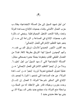 ‫)3(‬


‫"ﻤﻥ ﺃﺠل ﺘﻤﻬﻴﺩ ﺍﻟﺴﺒﻴل ﺇﻟﻰ ﺤل ﺍﻟﻤﺴﺄﻟﺔ ﺍﻻﺠﺘﻤﺎﻋﻴﺔ، ﻴﻁﺎﻟـﺏ‬
                          ‫ّ‬
‫ﺤﺯﺏ ﺍﻟﻌﻤﺎل ﺍﻷﻟﻤﺎﻨﻲ ﺒﺈﻨﺸﺎﺀ ﺠﻤﻌﻴﺎﺕ ﻟﻺﻨﺘﺎﺝ ﺒﻤﺴﺎﻋﺩﺓ ﺍﻟﺩﻭﻟﺔ‬
‫ﻭﺘﺤﺕ ﺭﻗﺎﺒﺔ ﺍﻟﺸﻌﺏ ﺍﻟﺸﻐﻴل ﺍﻟﺩﻴﻤﻭﻗﺭﺍﻁﻴﺔ. ﻭﻴﻨﺒﻐﻲ ﺍﺴـﺘﺜﺎﺭﺓ‬
‫ﻨﺸﻭﺀ ﺠﻤﻌﻴﺎﺕ ﺍﻹﻨﺘﺎﺝ ﻓﻲ ﺍﻟﺼﻨﺎﻋﺔ ﻭ ﺍﻟﺯﺭﺍﻋﺔ ﺇﻟﻰ ﺤـﺩ ﺃﻥ‬
   ‫‪‬‬
             ‫ﻴﻨﺠﻡ ﻋﻨﻬﺎ ﺍﻟﺘﻨﻅﻴﻡ ﺍﻹﺸﺘﺭﺍﻜﻲ ﻟﻠﻌﻤل ﺍﻹﺠﻤﺎﻟﻲ".‬
‫ﺒﻌﺩ "ﻗﺎﻨﻭﻥ ﺍﻷﺠﻭﺭ ﺍﻟﺤﺩﻴﺩﻱ" ﻟﻼﺴﺎل، ﺘﺭﻴﺎﻕ ﺍﻟﻨﺒـﻲ ﻨﻔﺴـﻪ.‬
‫ﻭﺃﻨﻬﻡ "ﻟﻴﻤﻬﺩﻭﻥ ﺍﻟﺴﺒﻴل" ﻟﻬﺫﺍ ﺍﻟﺘﺭﻴﺎﻕ ﺒﻁﺭﻴﻘﺔ ﻻﺌﻘﺔ. ﻓﺒﺩﻻ ﻤﻥ‬
   ‫ﹰ‬
‫ﺍﻟﻨﻀﺎل ﺍﻟﻁﺒﻘﻲ ﺍﻟﻘﺎﺌﻡ، ﻴﺘﺤﻔﻭﻨﻨﺎ ﺒﺠﻤﻠﺔ ﺠﺩﻴﺭﺓ ﺒﺼﺤﺎﻓﻲ ﻤﺒﺘﺫل:‬
‫"ﺍﻟﻤﺴﺄﻟﺔ ﺍﻻﺠﺘﻤﺎﻋﻴﺔ" ﺍﻟﺘﻲ " ﹸـﻤ ‪‬ﺩ ﺍﻟﺴﺒﻴل" ﻤﻥ ﺃﺠل "ﺤﻠﻬـﺎ".‬
                         ‫ﺘ ﻬ‬
                         ‫ﹸ ‪‬‬
‫ﻭﺒﺩﻻ ﻤﻥ ﺃﻥ "ﻴﻨﺠﻡ" ﺍﻟﺘﻨﻅﻴﻡ ﺍﻻﺸﺘﺭﺍﻜﻲ ﻟﻠﻌﻤل ﺍﻹﺠﻤﺎﻟﻲ" ﻋـﻥ‬
‫ﻋﻤﻠﻴﺔ ﺘﺤﻭﻴل ﺍﻟﻤﺠﺘﻤﻊ ﺘﺤﻭﻴﻼ ﺜﻭﺭﻴﹰ، "ﻴﻨﺠﻡ" ﻋـﻥ "ﻤﺴـﺎﻋﺩﺓ‬
                     ‫ﺎ‬
                     ‫ﹰ‬
‫ﺍﻟﺩﻭﻟﺔ"، ﻋﻥ ﻫﺫﻩ ﺍﻟﻤﺴﺎﻋﺩﺓ ﺍﻟﺘﻲ ﺘﻤﻨﺤﻬـﺎ ﺍﻟﺩﻭﻟـﺔ ﻟﺠﻤﻌﻴـﺎﺕ‬
‫ﺍﻹﻨﺘﺎﺝ ﺍﻟﺘﻲ "ﺘﺴﺘﺜﻴﺭ ﻨﺸﻭﺀﻫﺎ" ﺍﻟﺩﻭﻟﺔ، ﻻ ﺍﻟﻌﻤﺎل. ﺇﻥ ﻻﺴـﺎل‬
‫ﻭﺤﺩﻩ، ﺒﻐﺭﻭﺭﻩ ﻭﺨﻴﺎﻟﻪ، ﻗﺎﺩﺭ ﻋﻠﻰ ﺍﻹﻋﺘﻘﺎﺩ ﺃﻨﻪ ﻤﻥ ﺍﻟﻤﻤﻜـﻥ،‬
‫ﺒﻭﺍﺴﻁﺔ ﻤﻨﺢ ﺍﻟﺩﻭﻟﺔ، ﺒﻨﺎﺀ ﻤﺠﺘﻤﻊ ﺠﺩﻴﺩ ﺒﻨﻔﺱ ﺍﻟﺴـﻬﻭﻟﺔ ﺍﻟﺘـﻲ‬
                                ‫ﻴﺒﻨﻰ ﺒﻬﺎ ﺨﻁ ﺤﺩﻴﺩﻱ ﺠﺩﻴﺩ !‬
 