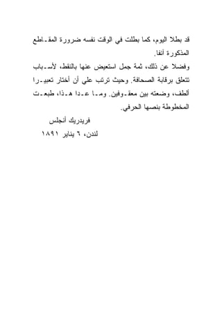 ‫ﻗﺩ ﺒﻁﻼ ﺍﻟﻴﻭﻡ، ﻜﻤﺎ ﺒﻁﻠﺕ ﻓﻲ ﺍﻟﻭﻗﺕ ﻨﻔﺴﻪ ﻀﺭﻭﺭﺓ ﺍﻟﻤﻘـﺎﻁﻊ‬
                                        ‫ﺍﻟﻤﺫﻜﻭﺭﺓ ﺁﻨﻔﺎ.‬
                                         ‫ﹰ‬
‫ﻭﻓﻀﻼ ﻋﻥ ﺫﻟﻙ، ﺜﻤﺔ ﺠﻤل ﺍﺴﺘﻌﻴﺽ ﻋﻨﻬﺎ ﺒﺎﻟﻨﻘﻁ، ﻷﺴـﺒﺎﺏ‬
‫ﺘﺘﻌﻠﻕ ﺒﺭﻗﺎﺒﺔ ﺍﻟﺼﺤﺎﻓﺔ. ﻭﺤﻴﺙ ﺘﺭﺘﺏ ﻋﻠﻲ ﺃﻥ ﺃﺨﺘﺎﺭ ﺘﻌﺒﻴـﺭﺍ‬
‫ﹰ‬                ‫‪‬‬
‫ﺃﻟﻁﻑ، ﻭﻀﻌﺘﻪ ﺒﻴﻥ ﻤﻌﻘـﻭﻓﻴﻥ. ﻭﻤـﺎ ﻋـﺩﺍ ﻫـﺫﺍ، ﻁﺒﻌـﺕ‬
                             ‫ﺍﻟﻤﺨﻁﻭﻁﺔ ﺒﻨﺼﻬﺎ ﺍﻟﺤﺭﻓﻲ.‬
     ‫ﻓﺭﻴﺩﺭﻴﻙ ﺃﻨﺠﻠﺱ‬
  ‫ﻟﻨﺩﻥ، ٦ ﻴﻨﺎﻴﺭ ١٩٨١‬
 