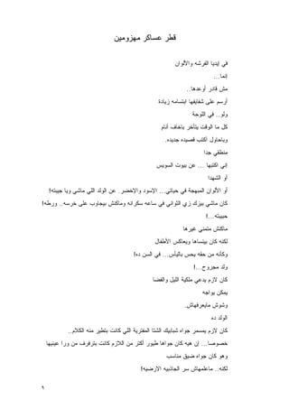 ‫ﻗﻁﺭ ﻋﺴﺎﻜﺭ ﻤﻬﺯﻭﻤﻴﻥ‬

                                                         ‫ﻓﻲ ﺇﻴﺩﻴﺎ ﺍﻟﻔﺭﺸﻪ ﻭﺍﻷﻟﻭﺍﻥ‬
                                                                          ‫ﺇﻨﻤﺎ...‬
                                                              ‫ﻤﺵ ﻗﺎﺩﺭ ﺃﻭﻋﺩﻫﺎ..‬
                                                  ‫ﺃﺭﺴﻡ ﻋﻠﻰ ﺸﻔﺎﻴﻔﻬﺎ ﺍﺒﺘﺴﺎﻤﻪ ﺯﻴﺎﺩﺓ‬
                                                                 ‫ﻭﻟﻭ.. ﻓﻲ ﺍﻟﻠﻭﺤﺔ‬
                                                   ‫ﻜل ﻤﺎ ﺍﻟﻭﻗﺕ ﻴﺘﺄﺨﺭ ﺒﺎﺨﺎﻑ ﺃﻨﺎﻡ‬
                                                     ‫ﻭﺒﺎﺤﺎﻭل ﺁﻜﺘﺏ ﻗﺼﻴﺩﻩ ﺠﺩﻴﺩﻩ.‬
                                                                     ‫ﻤﻨﻁﻘﻲ ﺠﺩﺍ‬
                                                 ‫ﺇﻨﻲ ﺍﻜﺘﺒﻬﺎ ... ﻋﻥ ﺒﻴﻭﺕ ﺍﻟﺴﻭﻴﺱ‬
                                                                       ‫ﺃﻭ ﺍﻟﺸﻬﺩﺍ‬
     ‫ﺃﻭ ﺍﻷﻟﻭﺍﻥ ﺍﻟﻤﺒﻬﺠﺔ ﻓﻲ ﺤﻴﺎﺘﻲ... ﺍﻹﺴﻭﺩ ﻭﺍﻹﺨﻀﺭ. ﻋﻥ ﺍﻟﻭﻟﺩ ﺍﻟﻠﻲ ﻤﺎﺸﻲ ﻭﻴﺎ ﺠﻴﺒﺘﻪ!‬
‫ﻜﺎﻥ ﻤﺎﺸﻲ ﺒﻴﺯﻙ ﺯﻱ ﺍﻟﺜﻭﺍﻨﻲ ﻓﻲ ﺴﺎﻋﻪ ﺴﻜﺭﺍﻨﻪ ﻭﻤﺎﻜﻨﺵ ﺒﻴﺠﺎﻭﺏ ﻋﻠﻰ ﺨﺭﺴﻪ.. ﻭﺭﻁﻪ!‬
                                                                      ‫ﺤﺒﻴﺒﺘﻪ...!‬
                                                             ‫ﻤﺎﻜﻨﺵ ﻤﺘﻤﻨﻲ ﻏﻴﺭﻫﺎ‬
                                                 ‫ﻟﻜﻨﻪ ﻜﺎﻥ ﺒﻴﻨﺴﺎﻫﺎ ﻭﻴﻌﺎﻜﺱ ﺍﻷﻁﻔﺎل‬
                                        ‫ﻭﻜﺄﻨﻪ ﻤﻥ ﺤﻘﻪ ﻴﺤﺱ ﺒﺎﻟﻴﺄﺱ... ﻓﻲ ﺍﻟﺴﻥ ﺩﻩ!‬
                                                                 ‫ﻭﻟﺩ ﻤﺠﺭﻭﺡ...!‬
                                                ‫ﻜﺎﻥ ﻻﺯﻡ ﻴﺩﻋﻲ ﻤ‪‬ﻠﻜﻴﺔ ﺍﻟﻠﻴل ﻭﺍﻟﻔﻀﺎ‬
                                                                     ‫ﻴﻤﻜﻥ ﻴﻭﺍﺠﻪ‬
                                                             ‫ﻭﺸﻭﺵ ﻤﺎﻴﻌﺭﻓﻬﺎﺵ.‬
                                                                         ‫ﺍﻟﻭﻟﺩ ﺩﻩ‬
            ‫ﻜﺎﻥ ﻻﺯﻡ ﻴﻤﺴﻤﺭ ﺠﻭﺍﻩ ﺸﺒﺎﺒﻴﻙ ﺍﻟﺸﺘﺎ ﺍﹸﻤﻔﺘﺭﻴﺔ ﺍﻟﻠﻲ ﻜﺎﻨﺕ ﺒﺘﻁﻴﺭ ﻤﻨﻪ ﺍﻟﻜﻼﻡ..‬
                                              ‫ﻟ‬
    ‫ﺨﺼﻭﺼﺎ... ﺇﻥ ﻫﻴﻪ ﻜﺎﻥ ﺠﻭﺍﻫﺎ ﻁﻴﻭﺭ ﺃﻜﺘﺭ ﻤﻥ ﺍﻟﻼﺯﻡ ﻜﺎﻨﺕ ﺒﺘﺭﻓﺭﻑ ﻤﻥ ﻭﺭﺍ ﻋﻴﻨﻴﻬﺎ‬
                                                     ‫ﻭﻫﻭ ﻜﺎﻥ ﺠﻭﺍﻩ ﻀﻴﻕ ﻤﻨﺎﺴﺏ‬
                                           ‫ﻟﻜﻨﻪ.. ﻤﺎﻋﻠﻤﻬﺎﺵ ﺴﺭ ﺍﻟﺠﺎﺫﺒﻴﻪ ﺍﻻﺭﻀﻴﻪ!‬

‫٩‬
 