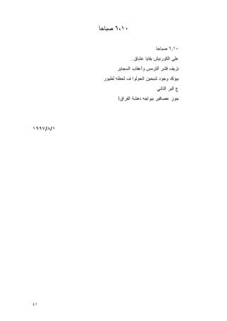 ‫٠١،٦ ﺼﺒﺎﺤﺎ‬

                                      ‫٠١,٦ ﺼﺒﺎﺤﺎ‬
                         ‫ﻋﻠﻰ ﺍﻟﻜﻭﺭﻨﻴﺵ ﺒﻘﺎﻴﺎ ‪‬ﺸﺎﻕ..‬
                              ‫ﻋ‬
                  ‫ﻨﺯﻴﻑ ﻗﺸﺭ ﺍﻟﺘﺭﻤﺱ ﻭﺃﻋﻘﺎﺏ ﺍﻟﺴﺠﺎﻴﺭ‬
            ‫ﺒﻴﺅﻜﺩ ﻭﺠﻭﺩ ﺸﺒﺤﻴﻥ ﺍﺘﺤﻭﻟﻭﺍ ﻑ ﻟﺤﻅﻪ ﻟﻁﻴﻭﺭ‬
                                      ‫ﻉ ﺍﻟﺒﺭ ﺍﻟﺘﺎﻨﻲ‬
                   ‫ﺠﻭﺯ ﻋﺼﺎﻓﻴﺭ ﺒﻴﻭﺍﺠﻪ ﺩﻫﺸﺔ ﺍﻟﻔﺭﺍﻕ!‬




‫١/٨/٧٩٩١‬




‫١٤‬
 