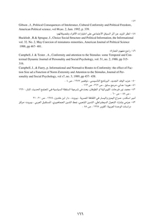 ≠¥∑

Gibson , J., Political Consequences of Intolerance, Cultural Conformity and Political Freedom,
American Political science, vol 86,no. 2, Jam. 1992, p. 339.
                                      ∫rNðöOBHðË œ«d _«  «—UO²š« vKŽ wŽUL²łô« ‚UO          Ã« dŁ√ sŽ b¹e*« dE½« ≠¥∏

Huckfedt , R.& Sprague, J., Choice Social Structure and Political Information, the Informational
vol. 32. No. 2, May Coercion of miniatures minorities, American Journal of Political Science
 1988, pp 467- 481.
                                                                                            ∫…«—U:« ÂuNHÄ lł«— ≠¥π

Campbell, J. & Tester , A., Conformity and attention to the Stimulus: some Temporal and Con-
textual Dynamic Journal of Personality and Social Psychology, vol. 51, no. 2, 1986, pp 315-
316.
Campbell, J., & Faery, p. Informational and Normative Routes to Conformity: the effect of Fac-
tion Size ad a Function of Norm Zxtremity and Attention to the Stimulus, Journal of Per-
sonality and Social Psychology, vol s7, no. 3, 1989, pp 457- 458.
                                              Æ ¥ ’ ¨ ±π∑∑ d³L u½ ¨ w        OÝQ²Ã« ZÄU½d³Ã« ¨b¹b'« b uÃ« »eŠ ≠µ∞

                                                                  Æ ±∂≥ ’ ≠≤∂≤ ’ ¨ oÐUÝ lłdÄ ¨wÃbŽ «b¹u¼ ≠µ±

±ππ∞ ¨—UM*« ¨Y¹b(« lL²:« w?        WOÝUO   Ã« WDK   Ã« WOŽd?ý w    Y×Ð ¨ÊU uDÃ« Ë√ WOÃ«d³OKÃ« ¨ UŠd?    —u½ bL×Ä ≠µ≤

                                                                                             Æ ∂∞ ’ ≠ µ∏ ’ ¨

              ≤± ≠≤∞ ’ ¨ ±π∑∏ ¨ÊËbKš sÐ« —«œ ¨  ËdOÐ ¨ W¹dB*« W UI¦Ã« w           —U   OÃ«Ë 5LOÃ« Ÿ«d    ¨—bMJÝ« dOÄ√

e?ÂdÄ ∫ Ëd?OÐ ¨ wÐdFÃ« q³?I²?   *« ¨ÍdO?¼UL?'« s¹b²Ã« j/ ¨w³?FAÃ« s¹b?²Ã« ¨wÞ«d?I1bÃ« ‰u×?²Ã« ¨…—UAÐ wÄe?Ž ≠µ≥

                                                                  Æ ∏∏ ’ ¨ ±ππ∏ dÐu²Â√ ¨WOÐdFÃ« …bŠuÃ«  UÝ«—œ




                                                           ±∂∂
 