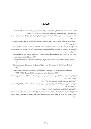 gÄ«uNÃ«

Æ ±∂ ¨±µ œbFÃ« ¨±πππ W     ÄU)« WM    Ã« ≠wÐdŽ ‚«Ë— ≠¢—UA³²Ýô«Ë Êe(« 5Ð Ê“«u²Ã« ∫wÁuI(« »UD)«¢ ∫bOFÝ bO                   Ã« bL×Ä ≠±

                                 πœbŽ ¨±ππ∏ ≠wÐdŽ ‚«Ë— ≠¢ÊU           ½ù« ‚uIŠ rOKF²Ã …b¹bł  UO−Oð«d²Ý« u×½¢ ∫s       Š s¹bÃ« wNÐ ≠≤

≠”—UÄ ≠∂Øµ œb?FÃ« © ÊU      ½ù« ‚u?IŠ vKŽ W?OÐd²KÃ wMÞuÃ« ZÄU½d?³ÃUÐ W      U?)«® ‰UBðô« …dA½ vKŽ W?KOB(« œd?ł w          U½bL?²Ž« ≠≥

                                                                                                                        ±πππ uO½u¹

≠≤Ø± œb?FÃ« ©ÊU?   ?½ù« ‚u?I?Š vKŽ W?OÐd?²?KÃ wMÞuÃ« ZÄU½d?³ÃU?Ð W?   U?)«® ‰U?Bðô« …d?A½ ≠¢ÊU??   ½ù« ‚u?I?Š vKŽ W?OÐd??²Ã« ÃU?NMÄ¢ ≠¥

                                                                                                         π ’ ¨±ππ∏ uO½u¹ ≠”—UÄ

      Æ±≥¥ ’ ¨±ππ∏ d³L     ¹œ ≠d³L²³Ý ≠¥ Ø≥ œbFÃ« ≠‰UBðô« …dA½ ≠¢tłUÄœ≈ WO−Oð«d²Ý«Ë ÊU              ½ù« ‚uIŠ vKŽ WOÐd²Ã« ÃUNMÄ¢ ≠µ

5Ð sÄË ¨WO³?   MÃ« sÄ ŸuMÐ rJ(« «c¼ cš√ sJ1 pÃcÃ UO³            ½ W?ÄœUI²Ä UNOKŽ ŸöÞô« sÄ XMJ9 w²Ã« —œU?B*« Ê≈ vÃ≈ UM¼ dOý√ ≠∂

                                                                                                            ∫UNðbL²Ž« w²Ã« —œUB*«

      Heather Gibbs and Magda seydegart: "Education for Human Rights and Democracy in Can-
        ada and the United States. 1993
      Vitit Muntorbhoow: Education for Human Right s and Democracy in Asia and the Pacific.
        1993.
      Reymond gock: "Education for Human Right s and Democracy in the African Region.
        1993.
      Asociacion Latinoamericana por Los Derechos Humanos (ALDHv):Evolution Report
        (1987- 1992): Human Rights education in Latin America. 1993.
rKFÃ« —«œ ¨d¹“Ë rOEFÃ« b?³?Ž ¨‚UÁbÃ« b?O?F   Ã« b?L?×Ä ¨w½u?O    ?Ð n¹dý œu?L×?Ä œ«b?Ž≈ ≠wÐdFÃ« rÃU?FÃ« w    t?³OÃU?Ý√Ë V¹—b?²Ã« Z¼UMÄ

                                                                                                            Æ±π∏π d³L u½ ¨5¹öLKÃ

                                                                Æ±≥¥≠±≥≥’ ÁdÂ– o³Ý lłdÄ ¢ÊU          ½ù« ‚uIŠ vKŽ WOÐd²Ã« ÃUNMÄ¢ ≠∑

tOłu²Ð ¢rÃUFÃ« w   WOÞ«dI1bÃ«Ë WH      KHÃ«¢ Ê«uMŽ X% «Ë—œ ‰uÐ włË— Áe$√ ÍcÃ« oOI×²Ã« Ø»U²JKÃ —u¹UÄuÂd¹—b¹d              .bIð sÄ ≠∏

                                                                                                              ÆuJ   ½uOÃ« WLEMÄ sÄ

                                                          Æ©∏ ¨∑’® ≠¥ ≠≥ œbFÃ« ≠‰UBðô« …dA½ ¢s¹uJ²KÃ WÄUFÃ« WO−Oð«d²Ýô«¢ ≠π

ÈuKÝ œ«bŽ≈≠ ÊU?    ½ù« ‚uI?( wÐdFÃ« bN?F*« “U$≈ sÄ ¢W?OÄuJ(« dO?ž  ULEM*«Ë W?OÐdFÃ«  UÄu?J×KÃ tłu*« ÊUO?³²?Ýô« ZzU²½¢ ≠±∞

ÊU?   ½ù« ‚u?I( wÐd?FÃ« b?N?F*«  «—u?AMÄ ≠wÐd?FÃ« sÞuÃ« w        W?OÞ«dI?1bÃ«Ë ÊU   ½ù« ‚u?I?Š vKŽ W?OÐd?²Ã« »U?²Â sL?{ ≠w d?AÃ«

                                                                                                                              ±ππ¥




                                                                      ≤π±
 