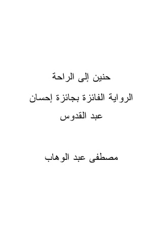 ‫ﺤﻨﻴﻥ ﺇﻟﻰ ﺍﻟﺭﺍﺤﺔ‬
‫ﺍﻟﺭﻭﺍﻴﺔ ﺍﻟﻔﺎﺌﺯﺓ ﺒﺠﺎﺌﺯﺓ ﺇﺤﺴﺎﻥ‬
        ‫ﻋﺒﺩ ﺍﻟﻘﺩﻭﺱ‬


    ‫ﻤﺼﻁﻔﻰ ﻋﺒﺩ ﺍﻟﻭﻫﺎﺏ‬
 
