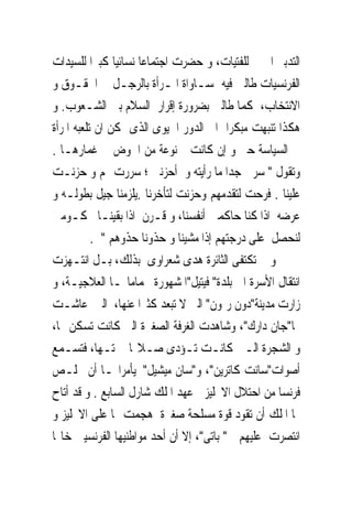 ‫ﺍﻟﺘﺪﺑﲑ ﺍﳌﱰﱃ ﻟﻠﻔﺘﻴﺎﺕ، ﻭ ﺣﻀﺮﺕ ﺍﺟﺘﻤﺎﻋﺎ ﻧﺴﺎﺋﻴﺎ ﻛﺒﲑﺍ ﻟﻠﺴﻴﺪﺍﺕ‬
‫ﺍﻟﻔﺮﻧﺴﻴﺎﺕ ﻃﺎﻟﱭ ﻓﻴﻪ ﲟﺴـﺎﻭﺍﺓ ﺍﳌـﺮﺃﺓ ﺑﺎﻟﺮﺟـﻞ ﰱ ﺍﳊﻘـﻮﻕ ﻭ‬
‫ﺍﻻﻧﺘﺨﺎﺏ، ﻛﻤﺎ ﻃﺎﻟﱭ ﺑﻀﺮﻭﺭﺓ ﺇﻗﺮﺍﺭ ﺍﻟﺴﻼﻡ ﺑﲔ ﺍﻟﺸـﻌﻮﺏ. ﻭ‬
‫ﻫﻜﺬﺍ ﺗﻨﺒﻬﺖ ﻣﺒﻜﺮﺍ ﺍﱃ ﺍﻟﺪﻭﺭ ﺍﳊﻴﻮﻯ ﺍﻟﺬﻯ ﳝﻜﻦ ﺍﻥ ﺗﻠﻌﺒﻪ ﺍﳌﺮﺃﺓ‬
‫ﰱ ﺍﻟﺴﻴﺎﺳﺔ ﺣﱴ ﻭ ﺇﻥ ﻛﺎﻧﺖ ﳑﻨﻮﻋﺔ ﻣﻦ ﺍﳋﻮﺽ ﰱ ﻏﻤﺎﺭﻫـﺎ .‬
‫ﻭﺗﻘﻮﻝ " ﺳﺮﱏ ﺟﺪﺍ ﻣﺎ ﺭﺃﻳﺘﻪ ﻭ ﺃﺣﺰﻧﲎ ؛ ﺳﺮﺭﺕ ﳍﻢ ﻭ ﺣﺰﻧـﺖ‬
‫ﻋﻠﻴﻨﺎ . ﻓﺮﺣﺖ ﻟﺘﻘﺪﻣﻬﻢ ﻭﺣﺰﻧﺖ ﻟﺘﺄﺧﺮﻧﺎ .ﻳﻠﺰﻣﻨﺎ ﺟﻴﻞ ﺑﻄﻮﻟـﻪ ﻭ‬
‫ﻋﺮﺿﻪ ﺍﺫﺍ ﻛﻨﺎ ﺣﺎﻛﻤﲔ ﺃﻧﻔﺴﻨﺎ، ﻭ ﻗـﺮﻥ ﺍﺫﺍ ﺑﻘﻴﻨـﺎ ﳏﻜـﻮﻣﲔ‬
           ‫ﻟﻨﺤﺼﻞ ﻋﻠﻰ ﺩﺭﺟﺘﻬﻢ ﺇﺫﺍ ﻣﺸﻴﻨﺎ ﻭ ﺣﺬﻭﻧﺎ ﺣﺬﻭﻫﻢ " .‬
‫ﻭ ﱂ ﺗﻜﺘﻔﻰ ﺍﻟﺜﺎﺋﺮﺓ ﻫﺪﻯ ﺷﻌﺮﺍﻭﻯ ﺑﺬﻟﻚ، ﺑـﻞ ﺍﻧﺘـﻬﺰﺕ‬
‫ﺍﻧﺘﻘﺎﻝ ﺍﻷﺳﺮﺓ ﺍﱃ ﺑﻠﺪﺓ" ﻓﻴﺘﻴﻞ"ﺍﳌﺸﻬﻮﺭﺓ ﲝﻤﺎﻣﺎ‪‬ـﺎ ﺍﻟﻌﻼﺟﻴـﺔ، ﻭ‬
‫ﺯﺍﺭﺕ ﻣﺪﻳﻨﺔ"ﺩﻭﻥ ﺭﳝﻮﻥ" ﺍﻟﱴ ﻻ ﺗﺒﻌﺪ ﻛﺜﲑﺍ ﻋﻨﻬﺎ، ﺍﻟﱴ ﻋﺎﺷـﺖ‬
‫‪‬ﺎ"ﺟﺎﻥ ﺩﺍﺭﻙ"، ﻭﺷﺎﻫﺪﺕ ﺍﻟﻐﺮﻓﺔ ﺍﻟﺼﻐﲑﺓ ﺍﻟﱴ ﻛﺎﻧﺖ ﺗﺴﻜﻦ ‪‬ﺎ،‬
‫ﻭ ﺍﻟﺸﺠﺮﺓ ﺍﻟـﱴ ﻛﺎﻧـﺖ ﺗـﺆﺩﻯ ﺻـﻼ‪‬ﺎ ﲢﺘـﻬﺎ، ﻓﺘﺴـﻤﻊ‬
‫ﺃﺻﻮﺍﺕ"ﺳﺎﻧﺖ ﻛﺎﺗﺮﻳﻦ"، ﻭ"ﺳﺎﻥ ﻣﻴﺸﻴﻞ" ﻳﺄﻣﺮﺍ‪‬ـﺎ ﺃﻥ ﲣﻠـﺺ‬
‫ﻓﺮﻧﺴﺎ ﻣﻦ ﺍﺣﺘﻼﻝ ﺍﻻﳒﻠﻴﺰﰱ ﻋﻬﺪ ﺍﳌﻠﻚ ﺷﺎﺭﻝ ﺍﻟﺴﺎﺑﻊ . ﻭ ﻗﺪ ﺃﺗﺎﺡ‬
‫ﳍﺎ ﺍﳌﻠﻚ ﺃﻥ ﺗﻘﻮﺩ ﻗﻮﺓ ﻣﺴﻠﺤﺔ ﺻﻐﲑﺓ ﻫﺠﻤﺖ ‪‬ﺎ ﻋﻠﻰ ﺍﻻﳒﻠﻴﺰ ﻭ‬
‫ﺍﻧﺘﺼﺮﺕ ﻋﻠﻴﻬﻢ ﰱ" ﺑﺎﺗﻰ"، ﺇﻻ ﺃﻥ ﺃﺣﺪ ﻣﻮﺍﻃﻨﻴﻬﺎ ﺍﻟﻔﺮﻧﺴﻴﲔ ﺧﺎ‪‬ﺎ‬
 