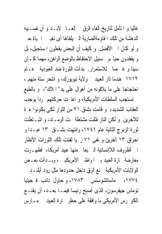 ‫ﻏﺎﻟﻴﺎ.ﻭ ﺍﳌﺘﺄﻣﻞ ﻟﺘﺎﺭﻳﺦ ﺍﻟﻐﺎﺀ ﺍﻟﺮﻕ ﰱ ﺍﻟﻌـﺎﱂ ﻻﺑـﺪ ﻭ ﺃﻥ ﺗﺼـﻴﺒﻪ‬
‫ﺍﻟﺪﻫﺸﺔ ﻣﻦ ﺗﻠﻚ ﺍﳌﻘﺎﻭﻣﺔﺍﻟﻀﺎﺭﻳﺔ ﺍﻟﱴ ﻳﻠﻘﺎﻫﺎ ﺃﻯ ﺗﻐﻴﲑ ﰱﺍﳊﻴﺎﺓ ﺣﱴ‬
‫ﻭ ﻟﻮ ﻛﺎﻥ ﺍﱃ ﺍﻷﻓﻀﻞ. ﻭ ﻛﻴﻒ ﺃﻥ ﺍﻟﺒﻌﺾ ﻳﻔﻌﻠﻮﻥ ﺍﳌﺴﺘﺤﻴﻞ، ﺑﻞ‬
‫ﻭ ﻳﻔﻘﺪﻭﻥ ﺣﻴﺎ‪‬ﻢ ﰱﺳﺒﻴﻞ ﺍﻻﺣﺘﻔﺎﻅ ﺑﺎﻟﻮﺿﻊ ﺍﻟﺮﺍﻫﻦ، ﻣﻬﻤﺎ ﻛـﺎﻥ‬
‫ﺳﻴﺌﺎ ﻭ ﻏﲑ ﺻﺎﱀ ﻟﻼﺳﺘﻤﺮﺍﺭ. ﺑﺪﺃﺕ ﺍﻟﺜﻮﺭﺓ ﺿﺪ ﺍﻟﻌﺒﻮﺩﻳﺔ ﻋـﺎﻡ‬
‫٢١٧١ ﻋﻨﺪﻣﺎ ﺛﺎﺭ ﺍﻟﻌﺒﻴﺪ ﰱ ﻭﻻﻳﺔ ﻧﻴﻮﻳﻮﺭﻙ، ﻭ ﺍﻧﺘﺤﺮ ﺳﺘﺔ ﻣﻨﻬﻢ ،‬
‫ﺍﺣﺘﺠﺎﺟﺎ ﻋﻠﻰ ﻣﺎ ﻳﻼﻗﻮﻧﻪ ﻣﻦ ﺃﻫﻮﺍﻝ ﻋﻠﻰ ﻳﺪ" ﺍ ﹸﻼﻙ"، ﻭ ﺑﺎﻟﻄﺒﻊ‬
               ‫ﳌ‬
‫ﱂ ﺗﺴﺘﺠﺐ ﺍﻟﺴﻠﻄﺎﺕ ﺍﻷﻣﺮﻳﻜﻴﺔ، ﻭ ﺍﻋﺘﱪﺕ ﺣﺮﻛﺘﻬﻢ ﲤﺮﺩﺍ ﻳﻮﺟﺐ‬
‫ﺍﻟﻌﻘﺎﺏ ﺍﻟﺸﺪﻳﺪ، ﻭ ﻗﺎﻣﺖ ﺑﺸﻨﻖ ١٢ ﻣﻦ ﺍﻟﺜﻮﺍﺭ ﻟﻜﻰ ﻳﻜﻮﻧﻮﺍ ﻋﱪﺓ‬
‫ﻟﻶﺧﺮﻳﻦ. ﻭ ﻟﻜﻦ ﺍﻟﻨﺎﺭ ﻇﻠﺖ ﻣﺸﺘﻌﻠﺔ ﲢﺖ ﺍﻟﺮﻣـﺎﺩ، ﻭ ﺍﺷـﺘﻌﻠﺖ‬
‫ﺛﻮﺭﺓ ﺍﻟﺰﻧﻮﺝ ﺍﻟﺜﺎﻧﻴﺔ ﻋﺎﻡ ١٤٧١، ﻭﺍﻧﺘﻬﺖ ﺑﺸـﻨﻖ ٣١ ﻋﺒـﺪﺍ ﻭ‬
‫ﺍﺣﺮﺍﻕ ٣١ ﺁﺧﺮﻳﻦ ﻭ ﻧﻔﻰ ١٧ ﺯﳒﻴﺎ ﻟﻔﺘﺖ ﺗﻠﻚ ﺍﻟﺜﻮﺭﺍﺕ ﺍﻷﻧﻈﺎﺭ‬
‫ﺍﱃ ﺍﻟﻈﺮﻭﻑ ﺍﻟﻼﺇﻧﺴﺎﻧﻴﺔ ﺍﻟﱴ ﻳﻌﺎﱏ ﻣﻨﻬﺎ ﻋﺒﻴﺪ ﺃﻣﺮﻳﻜﺎ، ﻓﻈﻬـﺮﺕ‬
‫ﻣﻌﺎﺭﺿﺔ ﲡﺎﺭﺓ ﺍﻟﻌﺒﻴﺪ ﺑﲔ ﺍﳌﻮﺍﻃﻨﲔ ﺍﻷﻣﺮﻳﻜﻴﲔ ، ﻭﺑـﺪﺃﺕ ﺑﻌـﺾ‬
‫ﺍﻟﻮﻻﻳﺎﺕ ﺍﻷﻣﺮﻳﻜﻴﺔ ﲟﻨﻊ ﺍﻟﺮﻕ ﺩﺍﺧﻞ ﺣﺪﻭﺩﻫﺎ ﻣﺜﻞ ﺭﻭﺩ ﺃﻳﻠﻨـﺪ ﰱ‬
‫٤٧٧١، ﰒ ﻣﺎﺳﺎﺗﺸﻮﺳﺘﺲ ﰱ ٣٨٧١، ﻭ ﺣﺎﻭﻝ ﻧﺎﺋﺐ ﻓﲑﺟﻴﻨﻴﺎ‬
‫ﺗﻮﻣﺎﺱ ﺟﻴﻔﺮﺳﻮﻥ، ﺍﻟﺬﻯ ﺃﺻﺒﺢ ﺭﺋﻴﺴﺎ ﻓﻴﻤـﺎ ﺑﻌـﺪ، ﺃﻥ ﻳﻘﻨـﻊ‬
‫ﺍﻟﻜﻮﳒﺮﺱ ﺍﻷﻣﺮﻳﻜﻰ ﺑﺎﳌﻮﺍﻓﻘﺔ ﻋﻠﻰ ﺣﻈﺮ ﲡﺎﺭﺓ ﺍﻟﻌﺒﻴﺪ ﰱ ﻣـﺎﺭﺱ‬
 