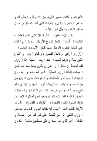 ‫ﺍﻷﻏﻮﺍﺕ، ﻭ ﻛﺎﻧﺖ ﻗﺼﻮﺭ ﺍﻷﺛﺮﻳﺎﺀ ﻣﻦ ﺍﻷﺗـﺮﺍﻙ ﻭ ﺍﳌﻤﺎﻟﻴـﻚ ﻭ‬
‫ﻏﲑﻫﻢ ﺗﺰﺩﺣﻢ ﺑﺎﳉﻮﺍﺭﻯ ﻭﺍﻷﻏﻮﺍﺕ ﺍﻟﺬﻳﻦ ﺃﻋ‪‬ﱪﺕ ﻛﺜﺮ‪‬ﻢ ﻣـﻦ‬
                   ‫ﺘ‬
                           ‫ﻣﻔﺎﺧﺮ ﺍﻟﺜﺮﺍﺀ ، ﻭ ﺩﻻﺋﻞ ﺍﻟﻌﺰ ﻭ ﺍﻷ‪‬ﺔ.‬
‫ﱂ ﻳﻜﻦ ﺍﻷﺭﻗﺎﺀ ﻳﻠﻘﻮﻥ ﰱ ﺍﳌﺸﺮﻕ ﺍﻹﺳﻼﻣﻰ ﻧﻔﺲ ﺍﳌﻌﺎﻣﻠـﺔ‬
‫ﺍﻟﻘﺎﺳﻴﺔ ﺍﻟﱴ ﺃﺩﺕ ﺍﱃ ﺍﻧﺘﺤﺎﺭ ﺍﻟﺰﻧﻮﺝ ﺍﻷﻣﺮﻳﻜﻴﲔ، ﻭ ﺛﻮﺭﺍ‪‬ﻢ ﺍﳌﺘﺘﺎﻟﻴﺔ‬
‫ﻋﻠﻰ ﺍﻟﺴﺎﺩﺓ ﺍﻟﺒﻴﺾ، ﻓﺎﻟﺮﺟﺎﻝ ﻣﻨﻬﻢ ﻛﺎﻧﻮﺍ ﺍﻷﻳـﺪﻯ ﺍﻟﻌﺎﻣﻠـﺔ ﰱ‬
‫ﺍﳌﺰﺍﺭﻉ ﻭ ﺍﳌﺮﺍﻋﻰ ﻭ ﺩﺍﺧﻞ ﺍﻟﻘﺼﻮﺭ ، ﻭ ﻛﺎﻧﻮ ﺍﶈﺎﺭﺑﲔ ﻭ ﺍﻷﺗﺒﺎﻉ‬
‫ﺍﻟﺬﻳﻦ ﻳﺼﻞ ﻭﻻﺅﻫﻢ ﻟﻠﺴﻴﺪ ﺍﱃ ﺣﺪ ﺍﳌﻮﺕ ﰱ ﺳﺒﻴﻠﻪ. ﺃﻣﺎ ﺍﳉﻮﺍﺭﻯ‬
‫ﻓﻘﺪ ﺃﺣ‪‬ﻔﻆ ‪‬ﻦ ﺩﺍﺧﻞ ﺍﳊﺮﱘ ﻋﻠﻰ ﺃﻥ ﺗﻜﻮﻥ ﻣﻬﻤﺔ ﺻﻐﲑﺍﺕ ﺍﻟﺴﻦ‬    ‫ﺘ‬
‫ﺍﳉﻤﻴﻼﺕ ﺇﺷﺎﻋﺔ ﺍﳌﺮﺡ ﻭ ﺍﻟﺘﺴﻠﻴﺔ ﰱ ﻗﺼﺮ ﺍﻟﺴـﻴﺪ، ﻭ ﺇﺷـﺒﺎﻉ‬
‫ﺍﻟﺮﻏﺒﺎﺕ ﺍﳊﺴﻴﺔ ﻟﻪ ﻭ ﻷﺻﺪﻗﺎﺋﻪ، ﻭ ﺍﶈﻈﻮﻇﺎﺕ ﻣﻨﻬﻦ ﻗﺪ ﻳﺘﺰﻭﺟﻦ‬
‫ﻣﻦ ﺍﻟﺴﻴﺪ، ﻭ ﻗﺪ ﻳﻨﺠﱭ ﻟﻪ ﺍﻟﻮﺭﻳﺚ ﺃﻭ ﻭﱃ ﺍﻟﻌﻬﺪ.ﻭ ﻻﺑﺪ ﺃﻥ ﺣﻠﻢ‬
‫ﺍﻟﺒﻴﻊ ﻟﺴﻴﺪ ﺷﺎﺏ ﻭﺳﻴﻢ ﻋﻠﻰ ﻗﺪﺭ ﻛﺒﲑ ﻣﻦ ﺍﻟﺜﺮﺍﺀ ﻛﺎﻥ ﻳﺮﺍﻭﺩ ﻓﺘﻴﺎﺕ‬
‫ﺍﻟﻌﺼﻮﺭ ﺍﳌﺎﺿﻴﺔ ﺍﻟﻔﻘﲑﺍﺕ، ﻛﻤﺎ ﺗﺮﺍﻭﺩﻫﻦ ﺍﻟﻴﻮﻡ ﺃﺣﻼﻡ ﺍﳋﻼﺹ ﻋﻦ‬
‫ﻃﺮﻳﻖ ﺍﻟﺸﻬﺮﺓ ﺍﻟﻔﻨﻴﺔ، ﻓﺎﻟﻔﺠﻮﺓ ﺑﲔ ﺍﻷﺛﺮﻳﺎﺀ ﻭ ﺍﻟﻔﻘـﺮﺍﺀ ﰱ ﺗﻠـﻚ‬
‫ﺍﻷﺯﻣﻨﺔ ﻛﺎﻧﺖ ﺃﺑﻌﺪ ﳑﺎ ﻳﺼﻞ ﺍﻟﻴﻪ ﺧﻴﺎﻟﻨﺎ ﺍﻟﻴﻮﻡ.ﻭ ﻛﺎﻧـﺖ ﺑﻌـﺾ‬
‫ﺍﳉﻮﺍﺭﻯ ﺍﻟﻼﺗﻰ ﳚﻠﱭ ﻣﻦ ﺍﻟﺸﻤﺎﻝ ﻋﻠﻰ ﻗﺪﺭ ﻛﺒﲑ ﻣﻦ ﺍﳉﻤـﺎﻝ ﻭ‬
‫ﺍﻟﺜﻘﺎﻓﺔ ، ﺍﻷﻣﺮ ﺍﻟﺬﻯ ﺃﺟﱪ ﺳﺎﺩ‪‬ﻦ ﻋﻠﻰ ﻣﻌﺎﻣﻠﺘﻬﻦ ﻣﻌﺎﻣﻠﺔ ﱂ ﺗﻜـﻦ‬
 