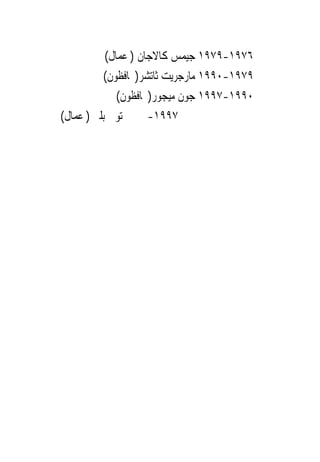 ‫٦٧٩١-٩٧٩١ ﺟﻴﻤﺲ ﻛﺎﻻﺟﺎﻥ ) ﻋﻤﺎﻝ(‬
          ‫٩٧٩١-٠٩٩١ ﻣﺎﺭﺟﺮﻳﺖ ﺛﺎﺗﺸﺮ)ﳏﺎﻓﻈﻮﻥ(‬
              ‫٠٩٩١-٧٩٩١ ﺟﻮﻥ ﻣﻴﺠﻮﺭ)ﳏﺎﻓﻈﻮﻥ(‬
‫ﺗﻮﱏ ﺑﻠﲑ ) ﻋﻤﺎﻝ(‬      ‫٧٩٩١-‬
 