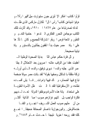 ‫ﻗﺮﺃﻭﺍ ﻛﺘﺎﺏ ﺍﳌﻔﻜﺮ ﺍﻹﳒﻠﻴﺰﻯ ﺟﻮﻥ ﺳﺘﻴﻮﺍﺭﺕ ﻣﻴﻞ"ﻗﻬﺮ ﺍﳌﺮﺃﺓ"، ﻭ‬
‫ﻋﺮﻓﻮﺍ ﺷﻴﺌﺎﻋﻦ ﻛﺘﺎﺏ" ﺭﺃﺱ ﺍﳌﺎﻝ" ﻟﻜﺎﺭﻝ ﻣﺎﺭﻛﺲ ﺍﻟﺬﻯ ﻇﻠـﺖ‬
‫ﳎﻠﺪﺍﺗﻪ ﺗﺼﺪﺭﺗﺒﺎﻋﺎ ﻣﻦ ﻋﺎﻡ ٧٦٨١ ﺍﱃ ٠١٩١، ﻭﻗﺪ ﺃﺛﺎﺭﺕ ﺗﻠﻚ‬
‫ﺍﻟﻜﺘﺐ ﻣﻮﺟﺔﻣﻦ ﺍﻟﺘﺤﺮﺭ ﺍﻟﻔﻜﺮﻯ ﺍﻟﱴ ﺗﺪﻋﻮ ﺍﱃ ﺣﺘﻤﻴﺔ ﺍﻟﺘﻐـﻴﲑ ﻭ‬
‫ﺍﻟﺘﻄﻮﺭ ﻭ ﺍﺗﺎﺣﺔ ﻓﺮﺹ ﺍﳊﺮﻳﺔﻭ ﺍﳌﺸﺎﺭﻛﺔ ﻟﻠﺠﻤﻴﻊ.ﻭ ﻛﺎﻥ ﳍﺎ ﺗﺄﺛﲑﻫﺎ‬
‫ﻋﻠﻰ ﺍﳊﻴﺎﺓ ﰱ ﻣﺼﺮ ﺣﻴﺚ ﺑﺪﺃ ﺍﳌﺜﻘﻔﻮﻥ ﻳﻄﺎﻟﺒﻮﻥ ﺑﺎﻟﺪﺳﺘﻮﺭ ﻭ ﲝﻴﺎﺓ‬
                                           ‫ﻧﻴﺎﺑﻴﺔ ﺻﺤﻴﺤﺔ.‬
‫ﻭﲤﺜﻞ ﻓﺘﺮﺓ ﺣﻜﻢ ﻋﺒﺎﺱ ﺍﻟﺜﺎﱏ ﺑﺪﺍﻳﺔ ﺍﻟﺼﺤﻮﺓ ﺍﻟﻮﻃﻨﻴﺔ ﺍﻟـﱴ‬
‫ﺃﻋﻘﺒﺖ ﻋﻘﺪﺍ ﻣﻦ ﺍﻟﺘﺮﻗﺐ ﻋﺎﺷﻪ ﺍﳌﺼﺮﻳﻮﻥ ﺑﻌﺪ ﺍﻻﺣﺘﻼﻝ ﺍﻟﱪﻳﻄﺎﱏ‬
‫ﳌﺼﺮ ﺍﻟﺬﻯ ﺟﻠﺒﻪ ﻭﺍﻟﺪﻩ ﺍﳋﺪﻳﻮﻯ ﺗﻮﻓﻴﻖ، ﻭﺍﻟﺪﻩ، ﺍﻟـﺬﻯ ﺃﻭﺭﺛـﻪ‬
‫ﺗﺮﻛﺔ ﻣﺜﻘﻠﺔ ﺑﺎﳌﺸﺎﻛﻞ ﻭﺻﻔﻬﺎ ﺑﻘﻮﻟﻪ" ﻟﻘﺪ ﺑﺎﺗﺖ ﻣﺼﺮ ﺳﻮﻗﺎ ﺿﺨﻤﺔ‬
‫ﺗﺒﺎﻉ ﻓﻴﻬﺎ ﺍﻟﻀﻤﺎﺋﺮ، ﻭ ﲢﺎﻙ ﻓﻴﻬﺎﺍﳌﺆﺍﻣﺮﺍﺕ... ﻓـﺎﳉﻴﺶ ﺃﻓﺴـﺪﻩ‬
‫ﻧﻈﺎﻣﻪ، ﻭ ﺍﻷﺭﺳﺘﻘﺮﺍﻃﻴﺔ ﺍﻟﻘﺪﳝﺔ ﺍﻟﱴ ﳕﺖ ﰱ ﻇﻞ ﺍﻷﺳﺮﺓ ﺍﻟﻌﻠﻮﻳـﺔ‬
‫ﻋﻠﻰ ﺍﺳﺘﻌﺪﺍﺩ ﳋﻴﺎﻧﺔ ﻫﺬﻩ ﺍﻷﺳﺮﺓ،ﻭﻣﻮﻇﻔﻮﺍ ﺍﻟﺪﻭﻟﺔﱂ ﺗﻌـﺪ ﻟـﺪﻳﻬﻢ‬
‫ﻓﻜﺮﺓ ﺍﻟﻮﺍﺟﺐ ﺑﻞ ﲪﻠﺘﻬﻢ ﻏﺮﺍﺋﺰﻫﻢ ﺻﻮﺏ ﺍﳌﺼﺎﱀ ﺍﻟﺬﺍﺗﻴﺔ ﺃﻛﺜـﺮ‬
‫ﻣﻦ ﺃﻥ ﲢﻤﻠﻬﻢ ﺻﻮﺏ ﺍﻟﻌﻤﻞ ﺍﻟﺸـﺮﻳﻒ ﺍﳌﺘﺠـﺮﺩ ﻭ ﺍﻟﺘﻔـﺎﱏ ﰱ‬
‫ﺧﺪﻣﺔﺍﻟﻮﻃﻦ.. ﻭﺍﻟﺒﻮﺭﺟﻮﺍﺯﻳﺔ ﻧﺎﻋﺴﺔﻭ ﺍﻟﺼﺤﺎﻓﺔ ﺿﻌﻴﻔﺔ.. ﺍ‪‬ﺘﻤـﻊ‬
‫ﻛﻠﻪ ﻓﻘﺪ ﺭﻭﺣﻪ ﺍﳌﻌﻨﻮﻳﺔ ﻧﺘﻴﺠﺔ ﳌﺎ ﺣـﺪﺙ ﻋـﺎﻡ ٢٨٨١". ﻭﰱ‬
 