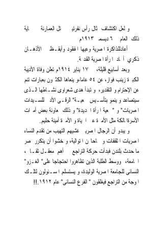 ‫ﻭ ﻟﻌﻞ ﺍﻛﺘﺸﺎﻑ ﲤﺜﺎﻝ ﺭﺃﺱ ﻧﻔﺮﺗﻴﱴ ﰱ ﺗﻞ ﺍﻟﻌﻤﺎﺭﻧﺔ ﰱ ‪‬ﺎﻳﺔ‬
                             ‫ﺫﻟﻚ ﺍﻟﻌﺎﻡ ﰱ ٦ ﺩﻳﺴﻤﱪ ٣١٩١ﻡ‬
‫ﺃﻋﺎﺩﻟﻠﺬﺍﻛﺮﺓ ﺍﳌﺼﺮﻳﺔ ﻭﻋﻴﻬﺎ ﺍﳌﻔﻘﻮﺩ ﻭﺃﻳﻘـﻆ ﰱ ﺍﻷﺫﻫـﺎﻥ‬
                            ‫ﺫﻛﺮﻱ ﺃﳎﺎﺩ ﺍﳌﺮﺃﺓ ﺍﳌﺼﺮﻳﺔ ﺍﻟﻘﺪﳝﺔ.‬
‫ﻭﺑﻌﺪ ﺃﺳﺎﺑﻴﻊ ﻗﻠﻴﻠﺔ، ﰱ ٧١ ﻳﻨﺎﻳﺮ ٤١٩١ﻡ ﺗﻌﻠﻦ ﻭﻓﺎﺓ ﺍﻷﺩﻳﺒﺔ‬
‫ﺍﻟﻜﺒﲑﺓ ﺯﻳﻨﺐ ﻓﻮﺍﺯ، ﻋﻦ ٤٥ ﻋﺎﻣﺎ،ﻭ ﻳﻨﻌﺎﻫﺎ ﺍﻟﻜﺜﲑﻭﻥ ﺑﻌﺒﺎﺭﺍﺕ ﺗﻨﻢ‬
‫ﻋﻦ ﺍﻹﺣﺘﺮﺍﻡ ﻭ ﺍﻟﺘﻘﺪﻳﺮ، ﻭ ﺗﺒﺪﺃ ﻫﺪﻯ ﺷﻌﺮﺍﻭﻯ ﻧﺸـﺎﻃﻬﺎ ﺍﻟـﺬﻯ‬
‫ﺳﻴﺘﺼﺎﻋﺪ ﻭ ﻳﻨﻤﻮ ﺑﺘﺄﺳـﻴﺲ ﲨﻌﻴـﺔ" ﺍﻟﺮﻗـﻰ ﺍﻷﺩﰉ ﻟﻠﺴـﻴﺪﺍﺕ‬
‫ﺍﳌﺼﺮﻳﺎﺕ" ﻭ "ﲨﻌﻴﺔ ﺍﳌﺮﺃﺓ ﺍﳉﺪﻳﺪﺓ" ﻭ ﺫﻟﻚ ﲟﻌﺎﻭﻧﺔ ﺑﻌﺾ ﺃﻣﲑﺍﺕ‬
        ‫ﺍﻷﺳﺮﺓﺍﳌﺎﻟﻜﺔ ﻣﺜﻞ ﺍﻷﻣﲑﺓ ﻋﲔ ﺍﳊﻴﺎﺓ ﻭ ﺍﻷﻣﲑﺓ ﺃﻣﻴﻨﺔ ﺣﻠﻴﻢ.‬
‫ﻭ ﻳﺒﺪﻭ ﺃﻥ ﺍﻟﺮﺟﺎﻝ ﺍﳌﺼﺮﻳﲔ ﻏﺸﻴﻬﻢ ﺍﻟﺘﻬﻴﺐ ﻣﻦ ﺗﻘﺪﻡ ﺍﻟﻨﺴﺎﺀ‬
‫ﺍﳌﺼﺮﻳﺎﺕ ﺍﳌﺜﻘﻔﺎﺕ ﻭ ﳒﺎﺣﺎ‪‬ﻦ ﺍﳌﺘﻮﺍﻟﻴﺔ، ﻭ ﺧﺸﻮﺍ ﺃﻥ ﻳﺘﻜﺮﺭ ﲟﺼﺮ‬
‫ﻣﺎ ﺣﺪﺙ ﺑﻠﻨﺪﻥ ﻓﺒﺪﺃﺕ ﺣﺮﻛﺔ ﺍﻟﺘﺮﺍﺟﻊ ﰱ ﺃﻫﻢ ﻣﻌﻘـﻞ ﺛﻘـﺎﰱ،‬
‫ﺍﳉﺎﻣﻌﺔ، ﻭﻭﺳﻂ ﺍﻟﻄﻠﺒﺔ ﺍﻟﺬﻳﻦ ﺗﻈﺎﻫﺮﻭﺍ ﺍﺣﺘﺠﺎﺟﺎ ﻋﻠﻰ" ﺍﻟﻐـﺰﻭ"‬
‫ﺍﻟﻨﺴﺎﺋﻰ ﻟﻠﺠﺎﻣﻌﺔ ﺍﳌﺼﺮﻳﺔ ﺍﻟﻮﻟﻴﺪﺓ، ﻭ ﻳﺴﺘﺴﻠﻢ ﺍﳌﺴـﺌﻮﻟﻮﻥ ﻟﺘﻠـﻚ‬
     ‫ﺍﳌﻮﺟﺔ ﻣﻦ ﺍﻟﺘﺮﺍﺟﻊ ﻓﻴﻐﻠﻘﻮﻥ " ﺍﻟﻔﺮﻉ ﺍﻟﻨﺴﺎﺋﻰ" ﻋﺎﻡ ٢١٩١.!!‬
 