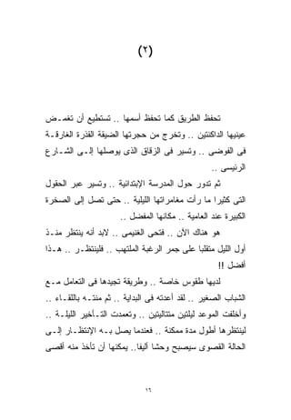 ‫)٢(‬




‫ﺘﺤﻔﻅ ﺍﻟﻁﺭﻴﻕ ﻜﻤﺎ ﺘﺤﻔﻅ ﺃﺴﻤﻬﺎ .. ﺘﺴﺘﻁﻴﻊ ﺃﻥ ﺘﻐﻤـﺽ‬
‫ﻋﻴﻨﻴﻬﺎ ﺍﻟﺩﺍﻜﻨﺘﻴﻥ .. ﻭﺘﺨﺭﺝ ﻤﻥ ﺤﺠﺭﺘﻬﺎ ﺍﻟﻀﻴﻘﺔ ﺍﻟﻘﺫﺭﺓ ﺍﻟﻐﺎﺭﻗـﺔ‬
‫ﻓﻰ ﺍﻟﻔﻭﻀﻰ .. ﻭﺘﺴﻴﺭ ﻓﻰ ﺍﻟﺯﻗﺎﻕ ﺍﻟﺫﻯ ﻴﻭﺼﻠﻬﺎ ﺇﻟـﻰ ﺍﻟﺸـﺎﺭﻉ‬
                                                  ‫ﺍﻟﺭﺌﻴﺴﻰ ..‬
‫ﺜﻡ ﺘﺩﻭﺭ ﺤﻭل ﺍﻟﻤﺩﺭﺴﺔ ﺍﻹﺒﺘﺩﺍﺌﻴﺔ .. ﻭﺘﺴﻴﺭ ﻋﺒﺭ ﺍﻟﺤﻘﻭل‬
‫ﺍﻟﺘﻰ ﻜﺜﻴﺭﺍ ﻤﺎ ﺭﺃﺕ ﻤﻐﺎﻤﺭﺍﺘﻬﺎ ﺍﻟﻠﻴﻠﻴﺔ .. ﺤﺘﻰ ﺘﺼل ﺇﻟﻰ ﺍﻟﺼﺨﺭﺓ‬
                                               ‫ﹰ‬
                      ‫ﺍﻟﻜﺒﻴﺭﺓ ﻋﻨﺩ ﺍﻟﻌﺎﻤﻴﺔ .. ﻤﻜﺎﻨﻬﺎ ﺍﻟﻤﻔﻀل ..‬
‫ﻫﻭ ﻫﻨﺎﻙ ﺍﻵﻥ .. ﻓﺘﺤﻰ ﺍﻟﻐﻨﻴﻤﻰ .. ﻻﺒﺩ ﺃﻨﻪ ﻴﻨﺘﻅﺭ ﻤﻨـﺫ‬
‫ﺃﻭل ﺍﻟﻠﻴل ﻤﺘﻘﻠﺒﺎ ﻋﻠﻰ ﺠﻤﺭ ﺍﻟﺭﻏﺒﺔ ﺍﻟﻤﻠﺘﻬﺏ .. ﻓﻠﻴﻨﺘﻅـﺭ .. ﻫـﺫﺍ‬
                                           ‫ﹰ‬
                                                    ‫ﺃﻓﻀل !!‬
‫ﻟﺩﻴﻬﺎ ﻁﻘﻭﺱ ﺨﺎﺼﺔ .. ﻭﻁﺭﻴﻘﺔ ﺘﺠﻴﺩﻫﺎ ﻓﻰ ﺍﻟﺘﻌﺎﻤل ﻤـﻊ‬
‫ﺍﻟﺸﺒﺎﺏ ﺍﻟﺼﻐﻴﺭ .. ﻟﻘﺩ ﺃﻋﺩﺘﻪ ﻓﻰ ﺍﻟﺒﺩﺍﻴﺔ .. ﺜﻡ ﻤﻨﺘـﻪ ﺒﺎﻟﻠﻘـﺎﺀ ..‬
‫ﻭﺃﺨﻠﻔﺕ ﺍﻟﻤﻭﻋﺩ ﻟﻴﻠﺘﻴﻥ ﻤﺘﺘﺎﻟﻴﺘﻴﻥ .. ﻭﺘﻌﻤﺩﺕ ﺍﻟﺘـﺄﺨﻴﺭ ﺍﻟﻠﻴﻠـﺔ ..‬
‫ﻟﻴﻨﺘﻅﺭﻫﺎ ﺃﻁﻭل ﻤﺩﺓ ﻤﻤﻜﻨﺔ .. ﻓﻌﻨﺩﻤﺎ ﻴﺼل ﺒـﻪ ﺍﻹﻨﺘﻅـﺎﺭ ﺇﻟـﻰ‬
‫ﺍﻟﺤﺎﻟﺔ ﺍﻟﻘﺼﻭﻯ ﺴﻴﺼﺒﺢ ﻭﺤﺸﺎ ﺃﻟﻴﻔﺎ.. ﻴﻤﻜﻨﻬﺎ ﺃﻥ ﺘﺄﺨﺫ ﻤﻨﻪ ﺃﻗﺼﻰ‬
                          ‫ﹰ ﹰ‬



                              ‫٦١‬
 