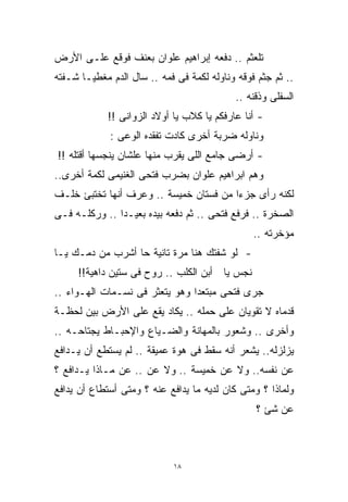 ‫ﺘﻠﻌﺜﻡ .. ﺩﻓﻌﻪ ﺇﺒﺭﺍﻫﻴﻡ ﻋﻠﻭﺍﻥ ﺒﻌﻨﻑ ﻓﻭﻗﻊ ﻋﻠـﻰ ﺍﻷﺭﺽ‬
‫.. ﺜﻡ ﺠﺜﻡ ﻓﻭﻗﻪ ﻭﻨﺎﻭﻟﻪ ﻟﻜﻤﺔ ﻓﻰ ﻓﻤﻪ .. ﺴﺎل ﺍﻟﺩﻡ ﻤﻐﻁﻴـﺎ ﺸـﻔﺘﻪ‬
      ‫ﹰ‬
                                           ‫ﺍﻟﺴﻔﻠﻰ ﻭﺫﻗﻨﻪ ..‬
            ‫- ﺃﻨﺎ ﻋﺎﺭﻓﻜﻡ ﻴﺎ ﻜﻼﺏ ﻴﺎ ﺃﻭﻻﺩ ﺍﻟﺯﻭﺍﻨﻰ !!‬
             ‫ﻭﻨﺎﻭﻟﻪ ﻀﺭﺒﺔ ﺃﺨﺭﻯ ﻜﺎﺩﺕ ﺘﻔﻘﺩﻩ ﺍﻟﻭﻋﻰ :‬
‫- ﺃﺭﻀﻰ ﺠﺎﻤﻊ ﺍﻟﻠﻰ ﻴﻘﺭﺏ ﻤﻨﻬﺎ ﻋﻠﺸﺎﻥ ﻴﻨﺠﺴﻬﺎ ﺃﻗﺘﻠﻪ !!‬
‫ﻭﻫﻡ ﺍﺒﺭﺍﻫﻴﻡ ﻋﻠﻭﺍﻥ ﺒﻀﺭﺏ ﻓﺘﺤﻰ ﺍﻟﻐﻨﻴﻤﻰ ﻟﻜﻤﺔ ﺃﺨﺭﻯ..‬
                                            ‫‪‬‬
‫ﻟﻜﻨﻪ ﺭﺃﻯ ﺠﺯﺀﺍ ﻤﻥ ﻓﺴﺘﺎﻥ ﺨﻤﻴﺴﺔ .. ﻭﻋﺭﻑ ﺃﻨﻬﺎ ﺘﺨﺘﺒﺊ ﺨﻠـﻑ‬
                                       ‫ﹰ‬
‫ﺍﻟﺼﺨﺭﺓ .. ﻓﺭﻓﻊ ﻓﺘﺤﻰ .. ﺜﻡ ﺩﻓﻌﻪ ﺒﻴﺩﻩ ﺒﻌﻴـﺩﺍ .. ﻭﺭﻜﻠـﻪ ﻓـﻰ‬
              ‫ﹰ‬
                                                ‫ﻤﺅﺨﺭﺘﻪ ..‬
‫- ﻟﻭ ﺸﻔﺘﻙ ﻫﻨﺎ ﻤﺭﺓ ﺘﺎﻨﻴﺔ ﺤﺎ ﺃﺸﺭﺏ ﻤﻥ ﺩﻤـﻙ ﻴـﺎ‬
     ‫ﻨﺠﺱ ﻴﺎ ﺃﺒﻥ ﺍﻟﻜﻠﺏ .. ﺭﻭﺡ ﻓﻰ ﺴﺘﻴﻥ ﺩﺍﻫﻴﺔ!!‬
‫ﺠﺭﻯ ﻓﺘﺤﻰ ﻤﺒﺘﻌﺩﺍ ﻭﻫﻭ ﻴﺘﻌﺜﺭ ﻓﻰ ﻨﺴـﻤﺎﺕ ﺍﻟﻬـﻭﺍﺀ ..‬
                               ‫ﹰ‬
‫ﻗﺩﻤﺎﻩ ﻻ ﺘﻘﻭﻴﺎﻥ ﻋﻠﻰ ﺤﻤﻠﻪ .. ﻴﻜﺎﺩ ﻴﻘﻊ ﻋﻠﻰ ﺍﻷﺭﺽ ﺒﻴﻥ ﻟﺤﻅـﺔ‬
‫ﻭﺃﺨﺭﻯ .. ﻭﺸﻌﻭﺭ ﺒﺎﻟﻤﻬﺎﻨﺔ ﻭﺍﻟﻀـﻴﺎﻉ ﻭﺍﻹﺤﺒـﺎﻁ ﻴﺠﺘﺎﺤـﻪ ..‬
‫ﻴﺯﻟﺯﻟﻪ.. ﻴﺸﻌﺭ ﺃﻨﻪ ﺴﻘﻁ ﻓﻰ ﻫﻭﺓ ﻋﻤﻴﻘﺔ .. ﻟﻡ ﻴﺴﺘﻁﻊ ﺃﻥ ﻴـﺩﺍﻓﻊ‬
‫ﻋﻥ ﻨﻔﺴﻪ.. ﻭﻻ ﻋﻥ ﺨﻤﻴﺴﺔ .. ﻭﻻ ﻋﻥ .. ﻋﻥ ﻤـﺎﺫﺍ ﻴـﺩﺍﻓﻊ ؟‬
‫ﻭﻟﻤﺎﺫﺍ ؟ ﻭﻤﺘﻰ ﻜﺎﻥ ﻟﺩﻴﻪ ﻤﺎ ﻴﺩﺍﻓﻊ ﻋﻨﻪ ؟ ﻭﻤﺘﻰ ﺃﺴﺘﻁﺎﻉ ﺃﻥ ﻴﺩﺍﻓﻊ‬
                                                ‫ﻋﻥ ﺸﺊ ؟‬



                            ‫٨١‬
 