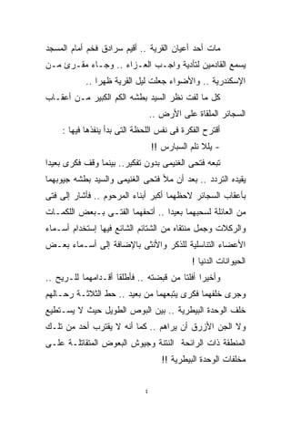 ‫ﻤﺎﺕ ﺃﺤﺩ ﺃﻋﻴﺎﻥ ﺍﻟﻘﺭﻴﺔ .. ﺃﻗﻴﻡ ﺴﺭﺍﺩﻕ ﻓﺨﻡ ﺃﻤﺎﻡ ﺍﻟﻤﺴﺠﺩ‬
‫ﻴﺴﻤﻊ ﺍﻟﻘﺎﺩﻤﻴﻥ ﻟﺘﺄﺩﻴﺔ ﻭﺍﺠـﺏ ﺍﻟﻌـﺯﺍﺀ .. ﻭﺠـﺎﺀ ﻤﻘـﺭﺉ ﻤـﻥ‬
           ‫ﺍﻹﺴﻜﻨﺩﺭﻴﺔ .. ﻭﺍﻷﻀﻭﺍﺀ ﺠﻌﻠﺕ ﻟﻴل ﺍﻟﻘﺭﻴﺔ ﻅﻬﺭﺍ ..‬
              ‫ﹰ‬
‫ﻜل ﻤﺎ ﻟﻔﺕ ﻨﻅﺭ ﺍﻟﺴﻴﺩ ﺒﻁﺸﻪ ﺍﻟﻜﻡ ﺍﻟﻜﺒﻴﺭ ﻤـﻥ ﺃﻋﻘـﺎﺏ‬
                                 ‫ﺍﻟﺴﺠﺎﺌﺭ ﺍﻟﻤﻠﻘﺎﺓ ﻋﻠﻰ ﺍﻷﺭﺽ ..‬
    ‫ﺃﻗﺘﺭﺡ ﺍﻟﻔﻜﺭﺓ ﻓﻰ ﻨﻔﺱ ﺍﻟﻠﺤﻅﺔ ﺍﻟﺘﻰ ﺒﺩﺃ ﻴﻨﻔﺫﻫﺎ ﻓﻴﻬﺎ :‬
                                 ‫- ﻴﻠﻼ ﻨﻠﻡ ﺍﻟﺴﺒﺎﺭﺱ !!‬
‫ﺘﺒﻌﻪ ﻓﺘﺤﻰ ﺍﻟﻐﻨﻴﻤﻰ ﺒﺩﻭﻥ ﺘﻔﻜﻴﺭ.. ﺒﻴﻨﻤﺎ ﻭﻗﻑ ﻓﻜﺭﻯ ﺒﻌﻴﺩﺍ‬
‫ﹰ‬
‫ﻴﻘﻴﺩﻩ ﺍﻟﺘﺭﺩﺩ .. ﺒﻌﺩ ﺃﻥ ﻤﻸ ﻓﺘﺤﻰ ﺍﻟﻐﻨﻴﻤﻰ ﻭﺍﻟﺴﻴﺩ ﺒﻁﺸﻪ ﺠﻴﻭﺒﻬﻤﺎ‬
‫ﺒﺄﻋﻘﺎﺏ ﺍﻟﺴﺠﺎﺌﺭ ﻻﺤﻅﻬﻤﺎ ﺃﻜﺒﺭ ﺃﺒﻨﺎﺀ ﺍﻟﻤﺭﺤﻭﻡ .. ﻓﺄﺸﺎﺭ ﺇﻟﻰ ﻓﺘﻰ‬
‫ﻤﻥ ﺍﻟﻌﺎﺌﻠﺔ ﻟﺴﺤﺒﻬﻤﺎ ﺒﻌﻴﺩﹰ .. ﺃﺘﺤﻔﻬﻤﺎ ﺍﻟﻔﺘـﻰ ﺒـﺒﻌﺽ ﺍﻟﻠﻜﻤـﺎﺕ‬
                                 ‫ﺍ‬
‫ﻭﺍﻟﺭﻜﻼﺕ ﻭﺠﻤل ﻤﻨﺘﻘﺎﻩ ﻤﻥ ﺍﻟﺸﺘﺎﺌﻡ ﺍﻟﺸﺎﺌﻊ ﻓﻴﻬﺎ ﺇﺴﺘﺨﺩﺍﻡ ﺃﺴـﻤﺎﺀ‬
‫ﺍﻷﻋﻀﺎﺀ ﺍﻟﺘﻨﺎﺴﻠﻴﺔ ﻟﻠﺫﻜﺭ ﻭﺍﻷﻨﺜﻰ ﺒﺎﻹﻀﺎﻓﺔ ﺇﻟﻰ ﺃﺴـﻤﺎﺀ ﺒﻌـﺽ‬
                                             ‫ﺍﻟﺤﻴﻭﺍﻨﺎﺕ ﺍﻟﺩﻨﻴﺎ !‬
‫ﻭﺃﺨﻴﺭﺍ ﺃﻓﻠﺘﺎ ﻤﻥ ﻗﺒﻀﺘﻪ .. ﻓﺄﻁﻠﻘﺎ ﺃﻗـﺩﺍﻤﻬﻤﺎ ﻟﻠـﺭﻴﺢ ..‬
                                             ‫ﹰ‬
‫ﻭﺠﺭﻯ ﺨﻠﻔﻬﻤﺎ ﻓﻜﺭﻯ ﻴﺘﺒﻌﻬﻤﺎ ﻤﻥ ﺒﻌﻴﺩ .. ﺤﻁ ﺍﻟﺜﻼﺜـﺔ ﺭﺤـﺎﻟﻬﻡ‬
‫ﺨﻠﻑ ﺍﻟﻭﺤﺩﺓ ﺍﻟﺒﻴﻁﺭﻴﺔ .. ﺒﻴﻥ ﺍﻟﺒﻭﺹ ﺍﻟﻁﻭﻴل ﺤﻴﺙ ﻻ ﻴﺴـﺘﻁﻴﻊ‬
‫ﻭﻻ ﺍﻟﺠﻥ ﺍﻷﺯﺭﻕ ﺃﻥ ﻴﺭﺍﻫﻡ .. ﻜﻤﺎ ﺃﻨﻪ ﻻ ﻴﻘﺘﺭﺏ ﺃﺤﺩ ﻤﻥ ﺘﻠـﻙ‬
‫ﺍﻟﻤﻨﻁﻘﺔ ﺫﺍﺕ ﺍﻟﺭﺍﺌﺤﺔ ﺍﻟﻨﺘﻨﺔ ﻭﺠﻴﻭﺵ ﺍﻟﺒﻌﻭﺽ ﺍﻟﻤﺘﻘﺎﺘﻠـﺔ ﻋﻠـﻰ‬
                                    ‫ﻤﺨﻠﻔﺎﺕ ﺍﻟﻭﺤﺩﺓ ﺍﻟﺒﻴﻁﺭﻴﺔ !!‬


                             ‫٤‬
 