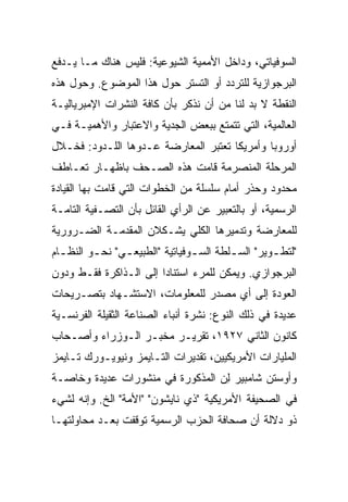 ‫ﺍﻟﺴﻭﻓﻴﺎﺘﻲ، ﻭﺩﺍﺨل ﺍﻷﻤﻤﻴﺔ ﺍﻟﺸﻴﻭﻋﻴﺔ: ﻓﻠﻴﺱ ﻫﻨﺎﻙ ﻤـﺎ ﻴـﺩﻓﻊ‬
‫ﺍﻟﺒﺭﺠﻭﺍﺯﻴﺔ ﻟﻠﺘﺭﺩﺩ ﺃﻭ ﺍﻟﺘﺴﺘﺭ ﺤﻭل ﻫﺫﺍ ﺍﻟﻤﻭﻀﻭﻉ. ﻭﺤﻭل ﻫﺫﻩ‬
‫ﺍﻟﻨﻘﻁﺔ ﻻ ﺒﺩ ﻟﻨﺎ ﻤﻥ ﺃﻥ ﻨﺫﻜﺭ ﺒﺄﻥ ﻜﺎﻓﺔ ﺍﻟﻨﺸﺭﺍﺕ ﺍﻹﻤﺒﺭﻴﺎﻟﻴـﺔ‬
‫ﺍﻟﻌﺎﻟﻤﻴﺔ، ﺍﻟﺘﻲ ﺘﺘﻤﺘﻊ ﺒﺒﻌﺽ ﺍﻟﺠﺩﻴﺔ ﻭﺍﻻﻋﺘﺒﺎﺭ ﻭﺍﻷﻫﻤﻴـﺔ ﻓـﻲ‬
‫ﺃﻭﺭﻭﺒﺎ ﻭﺃﻤﺭﻴﻜﺎ ﺘﻌﺘﺒﺭ ﺍﻟﻤﻌﺎﺭﻀﺔ ﻋـﺩ ‪‬ﻫﺎ ﺍﻟﻠـﺩﻭﺩ: ﻓﺨـﻼل‬
                 ‫ﻭ‬
‫ﺍﻟﻤﺭﺤﻠﺔ ﺍﻟﻤﻨﺼﺭﻤﺔ ﻗﺎﻤﺕ ﻫﺫﻩ ﺍﻟﺼـﺤﻑ ﺒﺎﻅﻬـﺎﺭ ﺘﻌـﺎﻁﻑ‬
‫ﻤﺤﺩﻭﺩ ﻭﺤﺫﺭ ﺃﻤﺎﻡ ﺴﻠﺴﻠﺔ ﻤﻥ ﺍﻟﺨﻁﻭﺍﺕ ﺍﻟﺘﻲ ﻗﺎﻤﺕ ﺒﻬﺎ ﺍﻟﻘﻴﺎﺩﺓ‬
‫ﺍﻟﺭﺴﻤﻴﺔ، ﺃﻭ ﺒﺎﻟﺘﻌﺒﻴﺭ ﻋﻥ ﺍﻟﺭﺃﻱ ﺍﻟﻘﺎﺌل ﺒﺄﻥ ﺍﻟﺘﺼـﻔﻴﺔ ﺍﻟﺘﺎﻤـﺔ‬
‫ﻟﻠﻤﻌﺎﺭﻀﺔ ﻭﺘﺩﻤﻴﺭﻫﺎ ﺍﻟﻜﻠﻲ ﻴﺸـﻜﻼﻥ ﺍﻟﻤﻘﺩﻤـﺔ ﺍﻟﻀـﺭﻭﺭﻴﺔ‬
‫"ﻟﺘﻁ ـﻭﻴﺭ" ﺍﻟﺴ ـﻠﻁﺔ ﺍﻟﺴ ـﻭﻓﻴﺎﺘﻴﺔ "ﺍﻟﻁﺒﻴﻌ ـﻲ" ﻨﺤ ـﻭ ﺍﻟﻨﻅ ـﺎﻡ‬
  ‫ـ‬       ‫ـ‬      ‫ـ‬                ‫ـ‬        ‫ـ‬         ‫ـ‬
‫ﺍﻟﺒﺭﺠﻭﺍﺯﻱ. ﻭﻴﻤﻜﻥ ﻟﻠﻤﺭﺀ ﺍﺴﺘﻨﺎﺩﺍ ﺇﻟﻰ ﺍﻟـﺫﺍﻜﺭﺓ ﻓﻘـﻁ ﻭﺩﻭﻥ‬
‫ﺍﻟﻌﻭﺩﺓ ﺇﻟﻰ ﺃﻱ ﻤﺼﺩﺭ ﻟﻠﻤﻌﻠﻭﻤﺎﺕ، ﺍﻻﺴﺘﺸـﻬﺎﺩ ﺒﺘﺼـﺭﻴﺤﺎﺕ‬
‫ﻋﺩﻴﺩﺓ ﻓﻲ ﺫﻟﻙ ﺍﻟﻨﻭﻉ: ﻨﺸﺭﺓ ﺃﻨﺒﺎﺀ ﺍﻟﺼﻨﺎﻋﺔ ﺍﻟﺜﻘﻴﻠﺔ ﺍﻟﻔﺭﻨﺴـﻴﺔ‬
‫ﻜﺎﻨﻭﻥ ﺍﻟﺜﺎﻨﻲ ٧٢٩١، ﺘﻘﺭﻴـﺭ ﻤﺨﺒـﺭ ﺍﻟـﻭﺯﺭﺍﺀ ﻭﺃﺼـﺤﺎﺏ‬
‫ﺍﻟﻤﻠﻴﺎﺭﺍﺕ ﺍﻷﻤﺭﻴﻜﻴﻴﻥ، ﺘﻘﺩﻴﺭﺍﺕ ﺍﻟﺘـﺎﻴﻤﺯ ﻭﻨﻴﻭﻴـﻭﺭﻙ ﺘـﺎﻴﻤﺯ‬
‫ﻭﺃﻭﺴﺘﻥ ﺸﺎﻤﺒﻴﺭ ِﻥ ﺍﻟﻤﺫﻜﻭﺭﺓ ﻓﻲ ﻤﻨﺸﻭﺭﺍﺕ ﻋﺩﻴﺩﺓ ﻭﺨﺎﺼـﺔ‬
                                  ‫ﻟ‬
‫ﻓﻲ ﺍﻟﺼﺤﻴﻔﺔ ﺍﻷﻤﺭﻴﻜﻴﺔ "ﺫﻱ ﻨﺎﻴﺸﻭﻥ" "ﺍﻷﻤﺔ" ﺍﻟﺦ. ﻭﺇﻨﻪ ﻟﺸﻲﺀ‬
‫ﺫﻭ ﺩﻻﻟﺔ ﺃﻥ ﺼﺤﺎﻓﺔ ﺍﻟﺤﺯﺏ ﺍﻟﺭﺴﻤﻴﺔ ﺘﻭﻗﻔﺕ ﺒﻌـﺩ ﻤﺤﺎﻭﻟﺘﻬـﺎ‬
 