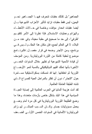 ‫ﺍﻟﺠﻤﺎﻫﻴﺭ" ﺒل ﻜﺫﻟﻙ ﺤﻘﺒﺎﺕ ﺘﻨﺤﺭﻑ ﻓﻴﻬـﺎ ﺍﻟﺠﻤـﺎﻫﻴﺭ ﻨﺤـﻭ‬
‫ﺍﻟﻴﻤﻴﻥ، ﻟﻴﺱ ﻓﻘﻁ ﺤﻘﺒﺎﺕ ﺘﺯﺍﻴﺩ ﻟﺘﺄﺜﻴﺭ ﺍﻷﺤﺯﺍﺏ ﺍﻟﺸﻴﻭﻋﻴﺔ ﺒـل‬
‫ﺃﻴﻀﺎ ﻋﻘﺒﺎﺕ ﺍﻨﺤﺩﺍﺭ ﻤﺅﻗﺕ، ﻭﺨﺎﺼﺔ ﻓﻲ ﺤـﺎﻻﺕ ﺍﻷﺨﻁـﺎﺀ‬
‫ﻭﺍﻟﻬﺯﺍﺌﻡ ﻭﻋﻤﻠﻴﺎﺕ ﺍﻻﺴﺘﺴﻼﻡ. ﻓﺈﺫﺍ ﻨﻅﺭﻨﺎ ﺇﻟﻰ ﺍﻷﻤﺭ ﻜﺘﻘﻴـﻴﻡ‬
‫"ﻅﺭﻓﻲ"، ﺇﻟﻰ ﺤﺩ ﻤﺎ ﺼﺤﻴﺢ ﻓﻲ ﺤﻘﺒﺔ ﻤﻌﻴﻨﺔ، ﻭﻓﻲ ﻋﺩﺩ ﻤـﻥ‬
‫ﺍﻟﺒﻼﺩ، ﻻ ﻓﻲ ﺍﻟﻌﺎﻟﻡ ﺃﺠﻤﻊ، ﻓﺈﻥ ﻤﻜﺎﻥ ﻫﺫﺍ ﺍﻟﺤﻜـﻡ ﻟـﻴﺱ ﻓـﻲ‬
‫ﺒﺭﻨﺎﻤﺞ، ﻭﻤﻥ ﺍﻷﺠﺩﺭ ﻭﻀﻌﻪ ﻓﻲ ﻗﺭﺍﺭ ﻤﻔﺼـل: ﻓﺎﻟﺒﺭﻨـﺎﻤﺞ‬
‫ﻤﻭﻀﻭﻉ ﻟﺤﻘﺒﺔ ﻜﺎﻤﻠﺔ ﻤﻥ ﺍﻟﺜﻭﺭﺓ ﺍﻟﺒﺭﻭﻟﻴﺘﺎﺭﻴﺔ. ﻭﻤﻥ ﺍﻟﻤﺅﺴﻑ‬
‫ﺃﻥ ﻗﻴﺎﺩﺓ ﺍﻷﻤﻤﻴﺔ ﺍﻟﺸﻴﻭﻋﻴﺔ ﻟﻡ ﺘﻅﻬﺭ ﺨﻼل ﺍﻟﺴﻨﻭﺍﺕ ﺍﻟﺨﻤـﺱ‬
‫ﺍﻷﺨﻴﺭﺓ ﺒﺄﻨﻬﺎ ﺘﻤﻠﻙ ﺍﻟﻔﻬﻡ ﺍﻟﺩﻴﺎﻟﻴﻜﺘﻴﻜﻲ ﺒﺎﻟﻨﺴﺒﺔ ﻟﻨﻤﻭ ﺍﻷﻭﻀـﺎﻉ‬
‫ﺍﻟﺜﻭﺭﻴﺔ ﺜﻡ ﺍﺨﺘﻔﺎﺌﻬﺎ. ﺇﻨﻬﺎ ﻗﺩ ﺘﻤﺴﻜﺕ ﺒﺴﻜﻭﻻﺴﺘﻴﻜﻴﺔ ﻤﺴـﺘﻤﺭﺓ‬
‫ﺤﻭل "ﺍﻟﺘﺠﺫﺭ"، ﺩﻭﻥ ﺃﻥ ﺘﻔﻜﺭ ﺒﺎﻟﻤﺭﺍﺤل ﺍﻟﺤﻴﺔ ﻟﻠﺼﺭﺍﻉ ﺍﻟـﺫﻱ‬
                              ‫ﺘﺸﻨﻪ ﺍﻟﻁﺒﻘﺔ ﺍﻟﻌﺎﻤﻠﺔ ﺍﻟﻌﺎﻟﻤﻴﺔ.‬
‫ﻟﻘﺩ ﺃﺩﺕ ﻫﺯﻴﻤﺔ ﺃﻟﻤﺎﻨﻴﺎ ﻓﻲ ﺍﻟﺤﺭﺏ ﺍﻟﻌﺎﻟﻤﻴﺔ ﺇﻟﻰ ﺇﺼﺎﺒﺔ ﺍﻟﺤﻴـﺎﺓ‬
‫ﺍﻟﺴﻴﺎﺴﻴﺔ ﻓﻲ ﻫﺫﺍ ﺍﻟﺒﻠﺩ ﺒﺸﻜل ﺨﺎﺹ ﺒﺄﺯﻤﺎﺕ ﻤﺘﻌﺩﺩﺓ، ﻭﻫﺫﺍ ﻤﺎ‬
‫ﻭﻀﻊ ﺍﻟﻁﻠﻴﻌﺔ ﺍﻟﺜﻭﺭﻴﺔ ﺍﻟﺒﺭﻭﻟﻴﺘﺎﺭﻴﺔ ﻓﻲ ﻜل ﻤﺭﺓ ﺃﻤﺎﻡ ﻭﻀـﻊ‬
‫ﻴﺤﻤل ﻤﺴﺅﻭﻟﻴﺎﺕ ﺠﺴﺎﻡ. ﻭﻜـﺎﻥ ﺍﻟﺴـﺒﺏ ﺍﻟﻤﺒﺎﺸـﺭ ﻟﻬـﺯﺍﺌﻡ‬
‫ﺍﻟﺒﺭﻭﻟﻴﺘﺎﺭﻴﺎ ﺍﻷﻟﻤﺎﻨﻴﺔ ﻓﻲ ﺍﻟﺴﻨﻭﺍﺕ ﺍﻟﺨﻤﺱ ﺍﻷﻭﻟـﻰ ﺍﻟﻀـﻌﻑ‬
 