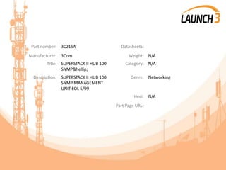 Part number: 3C215A Datasheets:
Manufacturer: 3Com Weight: N/A
Title: SUPERSTACK II HUB 100
SNMP&hellip;
Category: N/A
Description: SUPERSTACK II HUB 100
SNMP MANAGEMENT
UNIT EOL 5/99
Genre: Networking
Heci: N/A
Part Page URL:
 