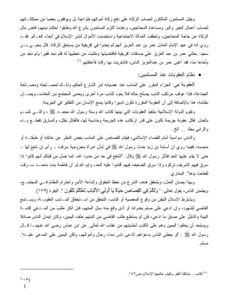 ‫ﻭ ‪‬ﻘﺒل ﺍﻟﻤﺴﻠﻤﻭﻥ ﺍﻟﻤﺎﻟﻜﻭﻥ ﻟﻨﺼﺎﺏ ﺍﻟﺯﻜﺎﺓ ﻋﻠﻰ ﺩﻓﻊ ﺯﻜﺎﺓ ﺃﻤﻭﺍﻟﻬﻡ ﻁﻭﺍﻋﻴﺔ ﺒل ﻭﻴﻭﻗﻔﻭﻥ ﺒﻌﻀﺎ ﻤﻥ ﻤﻤﺘﻠﻜـﺎﺘﻬﻡ‬
              ‫ﹰ‬                                                                             ‫ﻴ‬
‫ﻟﺤﺴﺎﺏ ﺃﻋﻤﺎل ﺍﻟﺨﻴﺭ ﻭﺍﻟﺒﺭ ﻭﻤﺴﺎﻋﺩﺓ ﺍﻟﻤﺤﺘﺎﺠﻴﻥ، ﻭﻋﻨﺩﻤﺎ ﺍﻟﺘﺯﻡ ﺍﻟﻤﺴﻠﻤﻭﻥ ﺒﺸﺭﻉ ﺍﷲ ﻭﻁ ‪‬ﻘﻭﺍ ﺃﺤﻜﺎﻡ ﺩﻴﻨﻬﻡ، ﻓﺎﺽ ﻤﺎل‬
                        ‫ﺒ‬
‫ﺍﻟﺯﻜﺎﺓ ﻋﻥ ﺤﺎﺠﺔ ﺍﻟﻤﺤﺘﺎﺠﻴﻥ، ﻭﺘﺤﻘﻘﺕ ﺍﻟﻌﺩﺍﻟﺔ ﺍﻻﺠﺘﻤﺎﻋﻴﺔ ﻭﺍﺴﺘﺨﺩﻤﺕ ﺍﻷﻤﻭﺍل ﻟﻨﺸﺭ ﺍﻹﺴﻼﻡ ﻓﻲ ﺃﻨﺤﺎﺀ ﺍﻟﻌـﺎﻟﻡ. ﻓﻘـﺩ‬
‫‪‬ﻭﻱ ﺃﻨﻪ ﻓﻲ ﻋﻬﺩ ﺍﻹﻤﺎﻡ ﺍﻟﻌﺎﺩل ﻋﻤﺭ ﺒﻥ ﻋﺒﺩ ﺍﻟﻌﺯﻴﺯ ﺃﻨﻬﻡ ﻟﻡ ﻴﺠﺩﻭﺍ ﻓﻲ ﺇﻓﺭﻴﻘﻴﺔ ﻤﻥ ﻴﺴﺘﺤﻕ ﺍﻟﺯﻜﺎﺓ. ﻗﺎل ﻴﺤﻴـﻰ ﺒـﻥ‬
                                                                                                    ‫ﺭ‬
‫ﺴﻌﻴﺩ: ﺒﻌﺜﻨﻲ ﻋﻤﺭ ﺒﻥ ﻋﺒﺩ ﺍﻟﻌﺯﻴﺯ ﻋﻠﻰ ﺼﺩﻗﺎﺕ ﺇﻓﺭﻴﻘﻴﺔ ﻓﺎﻗﺘﻀﻴﺘﻬﺎ ﻭﻁﻠﺒﺕ ﻤﻥ ﻨﻌﻁﻴﻬﺎ ﻟﻪ ﻓﻠﻡ ﻨﺠﺩ ﻓﻘﻴﺭﺍ ﻭﻟﻡ ﻨﺠﺩ ﻤﻥ‬
           ‫ﹰ‬
                               ‫) ١(‬
                                      ‫ﻴﺄﺨﺫﻫﺎ ﻤ ﹼﺎ، ﻓﻘﺩ ﺃﻏﻨﻰ ﻋﻤﺭ ﺒﻥ ﻋﺒﺩﺍﻟﻌﺯﻴﺯ ﺍﻟﻨﺎﺱ، ﻓﺎﺸﺘﺭﻴﺕ ﺒﻬﺎ ﺭﻗﺎﺒﺎ ﻓﺄﻋﺘﻘﺘﻬﻡ.‬
                                                ‫ﹰ‬                                                    ‫ﻨ‬

                                                                      ‫• ﻨﻅﺎﻡ ﺍﻟﻌﻘﻭﺒﺎﺕ ﻋﻨﺩ ﺍﻟﻤﺴﻠﻤﻴﻥ:‬
‫ﺍﻟﻌﻘﻭﺒﺔ ﻫﻲ: ﺍﻟﺠﺯﺍﺀ ﺍﻟﻤﻘﺭﺭ ﻋﻠﻰ ﺍﻟﻤﺫﻨﺏ ﻋﻨﺩ ﻋﺼﻴﺎﻨﻪ ﺃﻤﺭ ﺍﻟﺸﺎﺭﻉ ﺍﻟﺤﻜﻴﻡ ﻭﺫﻟـﻙ ﻟﻤﺼـﻠﺤﺘﻪ ﻭﻤﺼـﻠﺤﺔ‬
‫ﺍﻟﺠﻤﺎﻋﺔ، ﻓﺈﺫﺍ ﻋﻭﻗﺏ ﻤﺭﺘﻜﺏ ﺍﻟﺫﻨﺏ ﻴﺼﻠﺢ ﺤﺎﻟﻪ ﻓﻼ ﻴﻌﻭﺩ ﻟﻠﺫﻨﺏ ﻤﺭﺓ ﺃﺨﺭﻯ ﻭ ‪‬ﺤﻤﻰ ﺍﻟﻤﺠﺘﻤﻊ ﻤﻥ ﺍﻟﻤﻔﺎﺴﺩ، ﻭﻴﺼـﺎﻥ‬
                              ‫ﻴ‬
           ‫ﻨﻅﺎﻤﻪ، ﻫﺫﺍ ﺒﺎﻹﻀﺎﻓﺔ ﺇﻟﻰ ﺃﻥ ﺍﻟﻌﻘﻭﺒﺔ ﺍﻟﻤﻘﺭﺭﺓ ﺘﻜﻭﻥ ﺘﺩﺒﻴﺭﺍ ﻭﻗﺎﺌﻴﺎ ﻴﻤﻨﻊ ﺍﻹﻨﺴﺎﻥ ﻤﻥ ﺍﻟﺘﻔﻜﻴﺭ ﻓﻲ ﺍﻟﺠﺭﻴﻤﺔ.‬
                                              ‫ﹰ‬      ‫ﹰ‬
‫، ﻭﺍﻟﺘـﻲ ﺘﺘﺴـﻡ‬   ‫ﻭﺘﻘﻭﻡ ﺍﻟﺩﻭﻟﺔ ﺍﻹﺴﻼﻤﻴﺔ ﺒﺘﻨﻔﻴﺫ ﺍﻟﻌﻘﻭﺒﺎﺕ ﺍﻟﺘﻲ ﺒﻴ‪‬ﻨﻬﺎ ﻜﺘﺎﺏ ﺍﷲ ﻭﺴﻨﹼﺔ ﺭﺴﻭل ﺍﷲ ﻤﺤﻤـﺩ ‪‬‬
‫ﺒﺎﻟﻌﺩل. ﻓﻜل ﻋﻘﻭﺒﺔ ﺠﺭﻴﻤﺔ ﺘﻜﻭﻥ ﻋﻠﻰ ﻗﺩﺭ ﺍﺭﺘﻜﺎﺏ ﻫﺫﻩ ﺍﻟﺠﺭﻴﻤﺔ ﻭﻤﻨﺎﺴﺒﺔ ﻟﻬﺎ، ﻓﺎﻟﻘﺎﺘل ﻴﻘﺘل، ﻭﺍﻟﺴﺎﺭﻕ ﺘﻘﻁـﻊ ﻴـﺩﻩ‬
                                                                                          ‫ﻭﺍﻟﺯﺍﻨﻲ ﻴﺠﻠﺩ ... ﺍﻟﺦ.‬
‫ﻭﺍﻟﻨﺎﺱ ﺴﻭﺍﺴﻴﺔ ﺃﻤﺎﻡ ﺍﻟﻘﻀﺎﺀ ﺍﻹﺴﻼﻤﻲ، ﻓﻴﻘﺎﻡ ﺍﻟﻘﺼﺎﺹ ﻋﻠﻰ ﺍﻟﻤﺫﻨﺏ ﺒﻐﺽ ﺍﻟﻨﻅﺭ ﻋﻥ ﻋﺎﺌﻠﺘﻪ ﺃﻭ ﻁﺒﻘﺘـﻪ ﺃﻭ‬
‫ﻓﻲ ﺸﺄﻥ ﺍﻤﺭﺃﺓ ﻤﺨﺯﻭﻤﻴﺔ ﺴﺭﻗﺕ - ﺭﺃﻯ ﺇﻥ ﺸﻔﻊ ﻟﻬﺎ -‬       ‫ﻤﻨﺼﺒﻪ، ﻓﻔﻴﻤﺎ ﺭﻭﻱ ﺃﻥ ﺃﺴﺎﻤﺔ ﺒﻥ ﺯﻴﺩ ﺤﺩ‪‬ﺙ ﺭﺴﻭل ﺍﷲ ‪‬‬
‫ﺤﺘﻰ ﻻ ﻴﻘﺎﻡ ﻋﻠﻴﻬﺎ ﺍﻟﺤﺩ ﻓﺘﺄﺜﺭ ﺭﺴﻭل ﺍﷲ ‪ ‬ﻭﻗﺎل: "ﺃﺘﺸﻔﻊ ﻓﻲ ﺤﺩ ﻤﻥ ﺤﺩﻭﺩ ﺍﷲ، ﺇ ﹼﻤﺎ ﻀل ﻤﻥ ﻗﺒﻠﻜﻡ ﺃ ﹼﻬﻡ ﻜﺎﻨﻭﺍ ﺇﺫﺍ‬
            ‫ﻨ‬                 ‫ﻨ‬
‫ﺴﺭﻕ ﻓﻴﻬﻡ ﺍﻟﺸﺭﻴﻑ ﺘﺭﻜﻭﻩ ﻭﺇﺫﺍ ﺴﺭﻕ ﺍﻟﻀﻌﻴﻑ ﻓﻴﻬﻡ ﺃﻗﺎﻤﻭﺍ ﻋﻠﻴﻪ ﺍﻟﺤﺩ، ﻭﺍﻴﻡ ﺍﷲ ﻟﻭ ﺃﻥ ﻓﺎﻁﻤﺔ ﺒﻨﺕ ﻤﺤﻤـﺩ ﺴـﺭﻗﺕ‬
                            ‫‪ِ ‬‬
                                                                                        ‫ﻟﻘﻁﻌﺕ ﻴﺩﻫﺎ". ﺍﻟﺒﺨﺎﺭﻱ.‬
‫ﻭﺒﻬﺫﺍ ﻴﺼﺎﻥ ﺍﻟﻌﺩل، ﻭﻴﺘﺤﻘﻕ ﻫﺩﻑ ﺍﻟﺸﺭﻉ ﻤﻥ ﺤﻔﻅ ﺍﻟﺤﻘﻭﻕ ﻭﺇﺸﺎﻋﺔ ﺍﻷﻤﻥ ﻭﺍﺤﺘﺭﺍﻡ ﺍﻟﻨﻅﺎﻡ ﻓـﻲ ﺍﻟﻤﺠﺘﻤـﻊ،‬
       ‫ﻭﻴﻁﻤﺌﻥ ﺍﻟﻨﺎﺱ، ﻴﻘﻭل ﺘﻌﺎﻟﻰ: " وﻟﻜﻢ ِﻲ اﻟﻘ َﺎص ﺡ َﺎة َﺎ ُوِﻲ اﻷﻟ َﺎب ﻟﻌﻠﻜﻢ ﺕﺘ ُﻮن ". ﺍﻟﺒﻘﺭﺓ )٩٧١(.‬
                        ‫ْﺒ ِ َ َﱠ ُ ْ َ ﱠﻘ َ‬  ‫ََ ُ ْ ﻓ ْ ِﺼ ِ َﻴ ٌ ی أ ﻟ‬
‫ﻭﻴﺸﺘﺭﻁ ﺍﻹﺴﻼﻡ ﺍﻟﺘﻴ ﹼﻥ ﻤﻥ ﻭﻗﻭﻉ ﺍﻟﻤﻌﺼﻴﺔ ﺃﻭ ﺍﻟﺫﻨﺏ، ﺍﻟﺘﺤﻘﻕ ﻤﻥ ﺍﺴـﺘﺤﻘﺎﻕ ﺍﻟﻤـﺫﻨﺏ ﺍﻟﻌﻘﻭﺒـﺔ، ﻭﻴﺴـﺘﻤﻊ‬
                                                                        ‫ﻘ‬
‫ﺍﻟﻘﺎﻀﻲ ﻟﻠﺸﻬﻭﺩ، ﻭﺇﻥ ﺍ ‪‬ﻋﻲ ﻋﻠﻰ ﻤﺴﻠﻡ ﺒﻌﺩﻭﺍﻨﻪ ﺃﻭ ﺃﺫﻯ ﻭﻗﻊ ﻤﻨﻪ ‪‬ﺌل ﺍﻟﻤﺘﻬﻡ، ﻓﺈﻥ ﺃﻨﻜﺭ ﻁِﺏ ﻤﻥ ﺍﻟ ‪‬ـ ‪‬ﻋﻲ ﺇﻗﺎﻤـﺔ‬
         ‫ﻤ ﺩ‬         ‫ﹸﻠ‬                    ‫ﺴ‬                                   ‫ﺩ‬
‫ﺍﻟﺒ ‪‬ﻨﺔ ﻭﺍﻟﺩﻟﻴل ﻋﻠﻰ ﺼﺩﻕ ﻤﺎ ﺍ ‪‬ﻋﻰ، ﻓﺈﻥ ﻟﻡ ﻴﺴﺘﻁﻊ ﻁﻠﺏ ﺍﻟﻘﺎﻀﻲ ﻤﻥ ﺍﻟﻤﺘﻬﻡ ﺤﻠﻑ ﺍﻟﻴﻤﻴﻥ، ﻭﻜﺎﻥ ﺇﻴﻤﺎﻥ ﺍﻟﻨﺎﺱ ﺼﺎﺩﻗﺎ‬
‫ﹰ‬                                                                       ‫ﺩ‬                        ‫ﻴ‬
‫ﻭﻴﺴﺘﺒﻌﺩ ﺃﻥ ﻴﺤﻠﻔﻭﺍ ﺍﻟﻴﻤﻴﻥ ﻭﻫﻡ ﻋﻠﻰ ﺍﻟﻜﺫﺏ ﻟﺨﺸﻴﺘﻬﻡ ﻤﻥ ﻋﻘﺎﺏ ﺍﷲ ﺘﻌﺎﻟﻰ. ﻋﻥ ﺍﺒﻥ ﻋﺒﺎﺱ ﺭﻀﻲ ﺍﷲ ﻋﻨﻬﻤـﺎ ﻗـﺎل‬
‫: "ﻟﻭ ‪‬ﻌﻁﻰ ﺍﻟﻨﺎﺱ ﺒﺩﻋﻭﺍﻫﻡ ﻻ ‪‬ﻋﻰ ﻨﺎﺱ ِﻤﺎﺀ ﺭﺠﺎل ﻭﺃﻤﻭﺍﻟﻬﻡ، ﻭﻟﻜﻥ ﺍﻟﻴﻤﻴﻥ ﻋﻠﻰ ﺍﻟﻤ ‪‬ﻋﻰ ﻋﻠﻴـﻪ".‬
          ‫ﺩ‬                               ‫ٍ‬       ‫‪‬ﺩ‬      ‫ﺩ‬                    ‫ﻴ‬                 ‫ﺭﺴﻭل ﺍﷲ ‪‬‬
                                                                                                          ‫ﻤﺴﻠﻡ.‬




                                                                ‫)1( آﺘﺎب - ﻣﺸﻜﻠﺔ اﻟﻔﻘﺮ وآﻴﻒ ﻋﺎﻟﺠﻬﺎ اﻹﺳﻼم، ص٦٥١.‬
‫)٥٠١‬
 ‫(‬
 