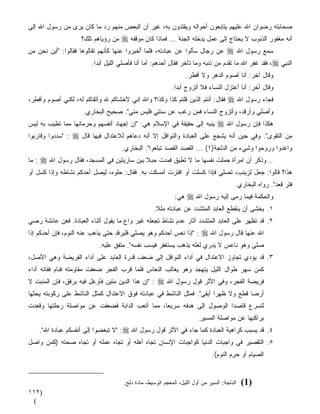 ‫ﺼﺤﺎﺒﺘﻪ ﺭﻀﻭﺍﻥ ﺍﷲ ﻋﻠﻴﻬﻡ ﻴﺘﺎﺒﻌﻭﻥ ﺃﺤﻭﺍﻟﻪ ﻭﻴﻘﺘﺩﻭﻥ ﺒﻪ، ﻏﻴﺭ ﺃﻥ ﺍﻟﺒﻌﺽ ﻤﻨﻬﻡ ﺭﺩ ﻤﺎ ﻜﺎﻥ ﻴﺭﻯ ﻤﻥ ﺭﺴﻭل ﺍﷲ ﺇﻟﻰ‬
                          ‫‪‬‬
                       ‫ﻤﻥ ﺭﺅﻴﺎﻫﻡ ﺘﻠﻙ؟‬     ‫ﺃﻨﻪ ﻤﻐﻔﻭﺭ ﺍﻟﺫﻨﻭﺏ ﻻ ﻴﺤﺘﺎﺝ ﺇﻟﻰ ﻋﻤل ﻴﺩﺨﻠﻪ ﺍﻟﺠﻨﺔ ... ﻓﻤﺎﺫﺍ ﻜﺎﻥ ﻤﻭﻗﻔﻪ ‪‬‬
‫ﻓﻘﺎﻟﻭﺍ: "ﺃﻴﻥ ﻨﺤﻥ ﻤﻥ‬    ‫ﺴﻤﻊ ﺭﺴﻭل ﺍﷲ ‪ ‬ﻋﻥ ﺭﺠﺎل ﺴﺄﻟﻭﺍ ﻋﻥ ﻋﺒﺎﺩﺘﻪ، ﻓﻠﻤﺎ ُﺨ ِﺭﻭﺍ ﻋﻨﻬﺎ ﻜﺄ ﹼﻬﻡ ﺘﻘﺎﹼﻭﻫﺎ‬
                          ‫ﻟ‬       ‫ﻨ‬           ‫ﺃ ﺒ‬
                            ‫ﺍﻟﻨﺒﻲ ‪ ،‬ﻓﻘﺩ ﻏﻔﺭ ﺍﷲ ﻤﺎ ﺘﻘ ‪‬ﻡ ﻤﻥ ﺫﻨﺒﻪ ﻭﻤﺎ ﺘﺄﺨﺭ ﻓﻘﺎل ﺃﺤﺩﻫﻡ: ﺃ ‪‬ﺎ ﺃﻨﺎ ﻓﺄﺼﻠﻲ ﺍﻟﻠﻴل ﺃﺒﺩﺍ.‬
                              ‫ﹰ‬                    ‫ﻤ‬                                 ‫ﺩ‬
                                                                      ‫ﻭﻗﺎل ﺁﺨﺭ: ﺃﻨﺎ ﺃﺼﻭﻡ ﺍﻟﺩﻫﺭ ﻭﻻ ﺃﻓﻁﺭ.‬
                                                               ‫ﻭﻗﺎل ﺁﺨﺭ: ﺃﻨﺎ ﺃﻋﺘﺯل ﺍﻟﻨﺴﺎﺀ ﻓﻼ ﺃﺘﺯﻭﺝ ﺃﺒﺩﺍ.‬
                                                                ‫ﹰ‬
‫ﻓﻘﺎل: ﺃﻨﺘﻡ ﺍﻟﺫﻴﻥ ﻗﻠﺘﻡ ﻜﺫﺍ ﻭﻜﺫﺍ؟ ﻭﺍﷲ ﺇﻨﻲ ﻷﺨﺸﺎﻜﻡ ﷲ ﻭﺃﺘﻘﺎﻜﻡ ﻟﻪ، ﻟﻜﻨﻲ ﺃﺼﻭﻡ ﻭﺃﻓﻁﺭ،‬            ‫ﻓﺠﺎﺀ ﺭﺴﻭل ﺍﷲ ‪‬‬
                        ‫ﻭﺃﺼﻠﻲ ﻭﺃﺭﻗﺩ، ﻭﺃﺘﺯﻭﺝ ﺍﻟﻨﺴﺎﺀ ﻓﻤﻥ ﺭﻏﺏ ﻋﻥ ﺴﻨﺘﻲ ﻓﻠﻴﺱ ﻤﻨﻲ". ﺼﺤﻴﺢ ﺍﻟﺒﺨﺎﺭﻱ.‬
‫ﻴﻨ ‪‬ﻪ ﺇﻟﻰ ﺤﻘﻴﻘﺔ ﻓﻲ ﺍﻹﺴﻼﻡ ﻫﻲ: "ﺇﻥ ﺇﺠﻬﺎﺩ ﺃﻨﻔﺴﻬﻡ ﻭﺤﺭﻤﺎﻨﻬﺎ ﻤﻤﺎ ﺘﻁﻴﺏ ﺒﻪ ﻟﻴﺱ‬
                                                                  ‫ﺒ‬                 ‫ﻫﻜﺫﺍ ﻓﺈﻥ ﺭﺴﻭل ﺍﷲ ‪‬‬
‫: "ﺴﺩﺩﻭﺍ ﻭﻗﺎﺭﺒﻭﺍ‬   ‫‪‬‬    ‫ﻤﻥ ﺍﻟﺘﻘﻭﻯ". ﻭﻓﻲ ﺤﻴﻥ ﺃﻨﻪ ﻴﺸﺠﻊ ﻋﻠﻰ ﺍﻟﻌﺒﺎﺩﺓ ﻭﺍﻟﻨﻭﺍﻓل ﺇﻻ ﺃﻨﻪ ﺩﻋﺎﻫﻡ ﻟﻼﻋﺘﺩﺍل ﻓﻴﻬﺎ ﻗﺎل‬
                                        ‫ﻭﺍﻏﺩﻭﺍ ﻭﺭﻭﺤﻭﺍ ﻭﺸﻲﺀ ﻤﻥ ﺍﻟﺩﻟﺠﺔ)١( ... ﺍﻟﻘﺼﺩ ﺍﻟﻘﺼﺩ ﺘﺒﻠﻐﻭﺍ". ﺍﻟﺒﺨﺎﺭﻱ.‬
‫: ﻤﺎ‬   ‫.. ﻭﺫﹸﻜﺭ ﺃﻥ ﺍﻤﺭﺃﺓ ﺤﻤﹶﻠﺕ ﻨﻔﺴﻬﺎ ﻤﺎ ﻻ ﺘﻁﻴﻕ ﻓﻤﺩ‪‬ﺕ ﺤﺒﻼ ﺒﻴﻥ ﺴﺎﺭﻴﺘﻴﻥ ﻓﻲ ﺍﻟﻤﺴﺠﺩ، ﻓﻘﺎل ﺭﺴﻭل ﺍﷲ ‪‬‬
                                             ‫ﹰ‬                         ‫‪ ‬ﹾ‬
‫ﻫﺫﺍ؟ ﻗﺎﻟﻭﺍ: ﺠ ِل ﻟﺯﻴﻨﺏ، ﺘﺼﹼﻲ ﻓﺈﺫﺍ ﻜﺴﻠﺕ ﺃﻭ ﺍﻓﺘﺭﺕ ﺃﻤﺴﻜﺕ ﺒﻪ. ﻓﻘﺎل: ﺤﹼﻭﻩ، ﻟﻴﺼل ﺃﺤﺩﻜﻡ ﻨﺸﺎﻁﻪ ﻭﺇﺫﺍ ﻜﺴل ﺃﻭ‬
                                ‫ﻠ‬                                      ‫ﻠ‬          ‫‪‬ﻌ َ‬
                                                                                            ‫ﻓﺘﺭ ﻗﻌﺩ". ﺭﻭﺍﻩ ﺍﻟﺒﺨﺎﺭﻱ.‬
                                                                ‫ﻫﻲ:‬   ‫ﻭﺍﻟﺤﻜﻤﺔ ﻓﻴﻤﺎ ﺭﻤﻰ ﺇﻟﻴﻪ ﺭﺴﻭل ﺍﷲ ‪‬‬
                                                      ‫١. ﻴﺨﺸﻰ ﺃﻥ ﻴﻨﻘﻁﻊ ﺍﻟﻌﺎﺒﺩ ﺍﻟﻤﺘﺸ ‪‬ﺩ ﻋﻥ ﻋﺒﺎﺩﺘﻪ ﻤﻠﻼ.‬
                                                       ‫ﹰ‬              ‫ﺩ‬
‫٢. ﻗﺩ ﺘﻅﻬﺭ ﻋﻠﻰ ﺍﻟﻌﺎﺒﺩ ﺍﻟﻤﺘﺸ ‪‬ﺩ ﺁﺜﺎﺭ ﻋﺩﻡ ﻨﺸﺎﻁ ﺘﺠﻌﻠﻪ ﻏﻴﺭ ﻭﺍﻉ ﻤﺎ ﻴﻘﻭل ﺃﺜﻨﺎﺀ ﺍﻟﻌﺒﺎﺩﺓ. ﻓﻌﻥ ﻋﺎﺌﺸﺔ ﺭﻀﻲ‬
                                                                  ‫ﺩ‬
‫: "ﺇﺫﺍ ﻨﻌﺱ ﺃﺤﺩﻜﻡ ﻭﻫﻭ ﻴﺼﻠﻲ ﻓﻠﻴﺭﻗﺩ ﺤﺘﻰ ﻴﺫﻫﺏ ﻋﻨﻪ ﺍﻟﻨﻭﻡ، ﻓﺈﻥ ﺃﺤﺩﻜﻡ ﺇﺫﺍ‬          ‫ﺍﷲ ﻋﻨﻬﺎ ﻗﺎل ﺭﺴﻭل ﺍﷲ ‪‬‬
                               ‫ﺼﻠﻰ ﻭﻫﻭ ﻨﺎﻋﺱ ﻻ ﻴﺩﺭﻱ ﻟﻌﻠﻪ ﻴﺫﻫﺏ ﻴﺴﺘﻐﻔﺭ ﻓﻴﺴ ‪ ‬ﻨﻔﺴﻪ". ﻤﺘﻔﻕ ﻋﻠﻴﻪ.‬
                                                 ‫‪‬ﺏ‬
‫٣. ﻗﺩ ﻴﺅ ‪‬ﻱ ﺘﺠﺎﻭﺯ ﺍﻻﻋﺘﺩﺍل ﻓﻲ ﺃﺩﺍﺀ ﺍﻟﻨﻭﺍﻓل ﺇﻟﻰ ﻀﻌﻑ ﻗﺩﺭﺓ ﺍﻟﻌﺎﺒﺩ ﻋﻠﻰ ﺃﺩﺍﺀ ﺍﻟﻔﺭﻴﻀﺔ ﻭﻫﻲ ﺍﻷﺼل،‬
                                                                              ‫ﺩ‬
‫ﻜﻤﻥ ﺴﻬﺭ ﻁﻭﺍل ﺍﻟﻠﻴل ﻴﺘﻬﺠﺩ ﻭﻫﻭ ﻴﻐﺎﻟﺏ ﺍﻟﻨﻌﺎﺱ ﻓﻠﻤﺎ ﻗﺭﺏ ﺍﻟﻔﺠﺭ ﻀﻌﻔﺕ ﻤﻘﺎﻭﻤﺘﻪ ﻓﻨﺎﻡ ﻓﻔﺎﺘﻪ ﺃﺩﺍﺀ‬
‫: "ﺇﻥ ﻫﺫﺍ ﺍﻟﺩﻴﻥ ﻤﺘﻴﻥ ﻓﺄﻭﻏل ﻓﻴﻪ ﺒﺭﻓﻕ، ﻓﺈﻥ ﺍﻟﻤﻨﺒ ﹼ ﻻ‬
  ‫‪  ‬ﹾ ‪‬ﺕ‬                                              ‫ﻓﺭﻴﻀﺔ ﺍﻟﻔﺠﺭ، ﻭﻓﻲ ﺍﻷﺜﺭ ﻗﻭل ﺭﺴﻭل ﺍﷲ ‪‬‬
‫ﺃﺭﻀﺎ ﻗﻁﻊ ﻭﻻ ﻅﻬﺭﺍ ﺃﺒﻘﻰ". ﻓﻤﺜل ﺍﻟﻨﺎﺸﻁ ﻓﻲ ﻋﺒﺎﺩﺘﻪ ﻓﻭﻕ ﺍﻻﻋﺘﺩﺍل ﻜﻤﺜل ﺍﻟﻨﺎﺸﻁ ﻋﻠﻰ ﺭﻜﻭﺒﺘﻪ ﻴﺤﺜﻬﺎ‬
                                                                      ‫ﹰ‬           ‫ﹰ‬
‫ﻟﺘﺴﺭﻉ ﻗﺎﺼﺩﺍ ﺍﻟﻭﺼﻭل ﺇﻟﻰ ﻫﺩﻓﻪ ﺴﺭﻴﻌﹰ، ﻤﻤﺎ ﺃﺘﻌﺏ ﺍﻟ ‪‬ﺍﺒﺔ ﻓﻀﻌﻔﺕ ﻋﻥ ﻤﻭﺍﺼﻠﺔ ﺭﺤﻠﺘﻬﺎ ﻭﻗﻌﺩﺕ‬
                                ‫ﺩ‬              ‫ﺎ‬                     ‫ﹰ‬
                                                                           ‫ﺒﺭﺍﻜﺒﻬﺎ ﻋﻥ ﻤﻭﺍﺼﻠﺔ ﺍﻟﻤﺴﻴﺭ.‬
       ‫٤. ﻗﺩ ﻴﺴ ‪‬ﺏ ﻜﺭﺍﻫﻴﺔ ﺍﻟﻌﺒﺎﺩﺓ ﻜﻤﺎ ﺠﺎﺀ ﻓﻲ ﺍﻷﺜﺭ ﻗﻭل ﺭﺴﻭل ﺍﷲ ‪" :‬ﻻ ﺘﺒ ﹼﻀﻭﺍ ﺇﻟﻰ ﺃﻨﻔﺴﻜﻡ ﻋﺒﺎﺩﺓ ﺍﷲ".‬
                                ‫ﻐ‬                                                      ‫ﺒ‬
‫٥. ﺍﻟﺘﻘﺼﻴﺭ ﻓﻲ ﻭﺍﺠﺒﺎﺕ ﺍﻟﺩﻨﻴﺎ ﻜﻭﺍﺠﺒﺎﺕ ﺍﻹﻨﺴﺎﻥ ﺘﺠﺎﻩ ﺃﻫﻠﻪ ﺃﻭ ﺘﺠﺎﻩ ﻋﻤﻠﻪ ﺃﻭ ﺘﺠﺎﻩ ﺼﺤﺘﻪ )ﻜﻤﻥ ﻭﺍﺼل‬
                                                                                 ‫ﺍﻟﺼﻴﺎﻡ ﺃﻭ ﺤ ِﻡ ﺍﻟﻨﻭﻡ(.‬
                                                                                          ‫‪‬ﺭ‬


                                         ‫ﺍﻟﺩﻟﺠﺔ: ﺍﻟﺴﻴﺭ ﻤﻥ ﺃﻭل ﺍﻟﻠﻴل، ﺍﻟﻤﻌﺠﻡ ﺍﻟﻭﺴﻴﻁ، ﻤﺎﺩﺓ ﺩﻟﺞ.‬   ‫)1(‬
‫)٢١١‬
 ‫(‬
 