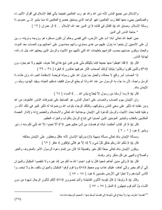 ‫ﻭﺍﻹﺴﻼﻡ ﺩﻴﻥ ﺠﻤﻴﻊ ﺍﻟﻨﺎﺱ ﻷﻨﻪ ﺩﻴﻥ ﺍﷲ ﻭﺍﷲ ﻫﻭ ﺭﺏ ﺍﻟﻌﺎﻟﻤﻴﻥ ﻓﺤﻴﻨﻤﺎ ﻴﺄﺘﻲ ﻟﻔﻅ ﺍﻹﺴﻼﻡ ﻓﻲ ﺃﻗﻭﺍل ﺍﻷﻨﺒﻴـﺎﺀ‬
‫ﻭﺍﻟﺼﺎﻟﺤﻴﻥ ﻴﺠﻲﺀ ﻤﻌﻬﺎ ﻟﻔﻅ ﺭﺏ ﺍﻟﻌﺎﻟﻤﻴﻥ، ﻓﻬﻭ ﺍﻟﻭﺍﺤﺩ ﺍﻟﺫﻱ ﻴﺴﺘﺤﻕ ﺨﻀﻭﻉ ﺍﻟﻌﺎﻟﻤﻴﻥ ﻟﻪ ﻤﻤﺎ ﻴﺸﻴﺭ ﺇﻟـﻰ ﻋﻤﻭﻤﻴـﺔ‬
              ‫ﺭﺴﺎﻟﺔ ﺍﻹﺴﻼﻡ. ﻭﺼﺩﻕ ﺍﷲ ‪ ‬ﺍﻟﻘﺎﺌل ﻓﻲ ﻜﺘﺎﺒﻪ ‪ ‬ﺇﻥ ﺍﻟ ‪‬ﻴﻥ ﻋﻨﺩ ﺍﷲ ﺍﻹﺴﻼﻡ … ‪ ‬ﺁل ﻋﻤﺭﺍﻥ ) ٩١ (‬
                                  ‫ِ ‪ ‬ﺩ ‪ِ ‬ﹾ ‪  ِ ِ ‬ﹶ ‪‬‬
                                                                                      ‫* ﺤﺎﺠﺔ ﺍﻟﻨﺎﺱ ﺇﻟﻰ ﺍﻟﺩﻴﻥ‬
‫ﺤﻴﻥ ﺃﻫﺒﻁ ﺍﷲ ﺘﻌﺎﻟﻰ ﺃﺒﺎﻨﺎ ﺁﺩﻡ ﻋﻠﻰ ﺍﻷﺭﺽ، ﺍﻟﺘﻲ ﻗﻀﻰ ﻭﺤﻜﻡ ﺃﻥ ﺘﻜﻭﻥ ﻤﺴﺘﻘﺭﻩ ﻫﻭ ﻭﺯﻭﺠﻪ ﻭﺫﺭﻴﺘﻪ، ﺒـﻴﻥ‬
‫ﺃﻥ ﻋﻠﻰ ﺍﻵﺩﻤﻴﻴﻥ ﺃﻥ ﻴﺘﺒﻌﻭﺍ ﻤﺎ ﻴﻨﺯل ﻋﻠﻴﻬﻡ ﻤﻥ ﻫﺩﻯ ﺴﻤﺎﻭﻱ، ﻭﺃﻨﻬﻡ ﻤﺤﺎﺴﺒﻭﻥ ﻋﻠﻰ ﺃﻋﻤﺎﻟﻬﻡ ﻴﻭﻡ ﺍﻟﺤﺴﺎﺏ ﺒﻌﺩ ﺍﻟﻤﻭﺕ‬
‫ﻭﺍﻟﺒﻌﺙ ﻭﻴﻜﻭﻥ ﺤﺴﺎﺒﻬﻡ ﺒﺤﺴﺏ ﺍﻟﺘﺯﺍﻤﻬﻡ ﺒﺘﻌﻠﻴﻤﺎﺕ ﺍﷲ ﺍﻟﺘﻲ ﺘﺄﺘﻴﻬﻡ ﻤﻊ ﺍﻷﻨﺒﻴﺎﺀ ﻭﺍﻟﺭﺴل ﺍﻟﺫﻴﻥ ﻴﺒﻌﺜﻬﻡ ﺍﷲ، ﺠل ﺸـﺄﻨﻪ،‬
                                                                                                            ‫ﻟﻬﺩﺍﻴﺔ ﺍﻟﻨﺎﺱ.‬
‫ﻗﺎل ‪  ‬ﻗﻠ ﹶﺎ ﺍﻫﺒ ﹸﻭﺍ ﻤﻨ ‪‬ﺎ ﺠ ِﻴ ‪‬ﺎ ﻓﺈ ‪‬ﺎ ﻴﺄﺘﻴﻨ ﹸﻡ ﻤ ﱢﻲ ﻫ ‪‬ﻯ ﻓ ‪‬ﻥ ﺘ ِ ‪ ‬ﻫ ‪‬ﺍﻱ ﻓﻼ ﺨﻭﻑ ﻋﻠﻴﻬﻡ ‪‬ﻻ ﻫﻡ ﻴﺤﺯ ﹸـﻭﻥ‬
‫ﹸ ﹾﻨ ‪ِ ‬ﻁ ِ ﹾﻬ ‪‬ﻤ ﻌ ﹶِﻤ ‪  ِ ْ ‬ﱠﻜ ‪‬ﻨ ‪‬ﺩ ﹶﻤ ﹶﺒﻊ ‪‬ﺩ ‪ ‬ﹶ ﹶ ﹶ ‪ ‬ﹲ ‪‬ﹶ ‪  ِ ‬ﻭ ﹶ ‪    ‬ﻨ ‪‬‬
                   ‫‪ ٣٨‬ﺍﻟ ِﻴﻥ ﻜﻔ ‪‬ﻭﺍ ﻭﻜﺫ ‪‬ﻭﺍ ِﺂ ‪‬ﺎﺘ ﹶﺎ ُﻭﻟ ِ ‪ ‬ﺃﺼ ‪‬ﺎﺏ ﺍﻟ ﱠﺎﺭ ﻫﻡ ِﻴ ‪‬ﺎ ﹶﺎﻟ ‪‬ﻭ ‪  ‬ﺍﻟﺒﻘﺭﺓ ) ٨٣ – ٩٣ (‬
                                        ‫ﻭ ﱠﺫ ‪ ‬ﹶ ﹶﺭ ‪ ‬ﹶ ﱠﺒ ﺒ ﻴ ِﻨ ﺃ ﹶﺌﻙ َ ‪‬ﺤ ‪ ‬ﻨ ِ ‪  ‬ﻓ ﻬ ﺨ ِﺩ ﻥ‬
‫ﺇﺫﺍ ﺍﻟﺤﺴﺎﺏ ﺃﻤﺭ ﻭﺍﻗﻊ ﻻ ﻤﺤﺎﻟﺔ، ﻭﺍﻟﻌﻤل ﺒﻤﺎ ﻴﻨﺯل ﺍﷲ ﻋﻠﻰ ﺭﺴﻭﻟﻪ ﻓﺭﻴﻀﺔ ﻻﺴﺘﻘﺎﻤﺔ ﺍﻟﺤﻴـﺎﺓ، ﻭﺇﻥ ﻁﺎﻋـﺔ‬
‫ﺍﻟﺭﺴل ﻭﺍﺠﺒﺔ، ﻷﻥ ﻤﺎ ﺠﺎﺀ ﺒﻪ ﺍﻟﺭﺴﻭل ﻤﻥ ﻋﻨﺩ ﺍﷲ ﻭﺇﺫﺍ ﻟﻡ ﻴﻁﻊ ﺍﻟﺭﺴﻭل ﻓﻜﻴﻑ ﺘﺴﺘﻘﻴﻡ ﺍﻟﺤﻴﺎﺓ، ﻭﻴﻔﻴﺩ ﺍﻟﻬﺩﻯ، ﻭﻴﺜﻤـﺭ‬
                                                                                                             ‫ﺍﻹﻴﻤﺎﻥ ﺒﺎﷲ.‬
                                 ‫ﻗﺎل ‪  ‬ﻭ ‪‬ﺎ ﺃﺭﺴﻠ ﹶﺎ ِﻥ ﺭ ‪‬ﻭل ﺇﻻ ﻟﻴ ﹶﺎﻉ ﺒﺈﺫﻥ ﺍﷲ … ‪ ‬ﺍﻟﻨﺴﺎﺀ ) ٤٦ (‬
                                                   ‫‪‬ﻤ َ ‪  ‬ﹾﻨ ﻤ ‪‬ﺴ ٍ ِ ﱠ ِ ‪‬ﻁ ‪ ِِ ‬ﹾ ِ ِ‬
‫ﻭﺇﻥ ﺍﻹﻴﻤﺎﻥ ﺒﻴﻭﻡ ﺍﻟﺤﺴﺎﺏ ﻭﺍﻟﺤﺴﺎﺏ ﻋﻠﻰ ﺃﻋﻤﺎل ﺍﻟﻨﺎﺱ، ﻫﻭ ﺍﻟﻀﺎﺒﻁ ﻋﻠﻰ ﺘﺼﺭﻓﺎﺕ ﺍﻟﻨﺎﺱ. ﻓﺎﻟﺨﻭﻑ ﻤﻥ ﺍﷲ‬
‫ﻭﻤﻥ ﻋﻘﺎﺒﻪ ﻟﻪ ﺘﺄﺜﻴﺭ ﻋﻠﻰ ﺴﻌﻲ ﺍﻟﻨﺎﺱ ﻭﺴﻠﻭﻜﻬﻡ، ﻭﻜﺫﻟﻙ ﺍﻟﺭﺠﺎﺀ ﺒﺜﻭﺍﺏ ﺍﷲ ﻭﺭﻀﻭﺍﻨﻪ ﻟﻪ ﺘﺄﺜﻴﺭ ﻜﺒﻴﺭ ﻓﻲ ﺫﻟﻙ ﺍﻷﻤـﺭ‬
‫ﻭﻋﻠﻴﻪ ﻓﺈﻨﻤﺎ ﺒﻌﺙ ﺍﻷﻨﺒﻴﺎﺀ ﻭﺍﻟﺭﺴل ﻟﻠﺩﻋﻭﺓ ﺇﻟﻰ ﺍﻹﻴﻤﺎﻥ ﺒﻭﺤﺩﺍﻨﻴﺔ ﺍﷲ ﺘﻌﺎﻟﻰ ﻭﺍﻻﺴﺘﺴﻼﻡ ﻭﺍﻟﺨﻀﻭﻉ ﻟﻪ ﻭﻹﻨﺫﺍﺭ ﺍﻟﻌﺼﺎﺓ‬
                        ‫ﺍﻟﻤﻜﺫﺒﻴﻥ ﺒﺎﻟﻌﻘﺎﺏ ﻭﻟﺘﺒﺸﻴﺭ ﺍﻟﻤﺅﻤﻨﻴﻥ ﺍﻟﺫﻴﻥ ﺃﺤﺴﻨﻭﺍ ﻓﻲ ﺇﺘﺒﺎﻉ ﺍﻟﺭﺴل ﺒﺎﻟﺜﻭﺍﺏ ﻭﺍﻟﺠﺯﺍﺀ ﺍﻟﻌﻅﻴﻡ.‬
‫ﻗﺎل ‪  ‬ﺍﻟﺭ ﻜ ﹶﺎﺏ ﺃﺤﻜﻤﺕ ﺁ ‪‬ﺎ ﹸﻪ ﺜ ‪ ‬ﻓﺼﻠﺕ ِﻥ ﻟﺩﻥ ﺤ ِﻴﻡ ﺨ ِﻴﺭ ‪ ١‬ﺃﻻ ﺘﻌﺒ ‪‬ﻭﺍ ﺇﻻ ﺍﷲ ﺇﻨ ِﻲ ﻟ ﹸﻡ ‪‬ﻨﻪ ﹶـ ِﻴﺭ‬
‫َ ﱠ ﹶ ‪  ‬ﺩ ِ ﱠ َ ِ ﱠﻨ ﹶ ﻜ ﻤ ﹾ ‪ ‬ﻨ ﺫ ‪‬‬     ‫ِﺘ ‪  ِ  ُ ‬ﹾ ﻴ ﺘ ‪ ‬ﹸ ﻡ ﹸ ‪ ‬ﹶ ﹾ ﻤ ﱠ ‪   ‬ﻜ ٍ ﹶﺒ ٍ‬
                                                                                              ‫ﻭﺒ ِﻴﺭ ‪ ‬ﻫﻭﺩ ) ١ – ٢ (‬
                                                                                                              ‫‪ ‬ﺸ ‪‬‬
       ‫ﻭﻤﺴﺄﻟﺔ ﺍﻹﻴﻤﺎﻥ ﺒﺎﷲ ﺘﻌﺎﻟﻰ ﻤﺴﺄﻟﺔ ﺒﺩﻴﻬﻴﺔ )3( ﻴﺩﺭﻜﻬﺎ ﺍﻹﻨﺴﺎﻥ ﻷﻨﻪ ﻋﺎﻗل ﻭﻤﻔﻁﻭﺭ ﻋﻠﻰ ﺍﻹﻴﻤﺎﻥ ﺒﺨﺎﻟﻘﻪ.‬
                       ‫ﻗﺎل ‪  ‬ﺫﻟ ﹸﻡ ﺍﷲ ﺭﺒﻜﻡ ﹶﺎﻟﻕ ﻜ ﱢ ﺸﻲ ٍ ﻻ ِﻟ ‪ ‬ﺇﻻ ﻫﻭ ﻓﺄ ﱠﻰ ﺘﺅﻓ ﹸﻭﻥ ‪ ‬ﻏﺎﻓﺭ ) ٢٦ (‬
                                     ‫ﹶِﻜ ‪   ُ ‬ﹸ ‪ ‬ﺨ ِ ﹸ ﹸل ﹶ ‪‬ﺀ ﱠ ﺇﹶﻪ ِ ﱠ ‪  ‬ﹶَﻨ ﹸ ْ ﹶﻜ ‪‬‬
‫ﻭﻴﻜﻭﻥ ﺍﻹﻴﻤﺎﻥ ﺒﺎﷲ ﺘﻌﺎﻟﻰ ﻤﺒﻌﺜﺎ ﻟﻜل ﺨﻴﺭ ﻭﻓﻀﻴﻠﺔ ﻟﺫﺍ ﻜﺎﻥ ﻤﻥ ﺇﺘﻤﺎﻡ ﺩﻋﻭﺓ ﺍﻟﺭﺴﻭل ﺍﻷﻤﺭ ﺒﺎﻟﻤﻌﺭﻭﻑ ﻭﺍﻟﺨﻴﺭ‬
                                                                 ‫ﹰ‬
                                                                         ‫ﻭﺍﻟﺼﻼﺡ ﻭﺍﻟﻨﻬﻲ ﻋﻥ ﻜل ﻤﻨﻜﺭ ﻭﺸﺭ ﻭﻓﺴﺎﺩ.‬
‫ﻗﺎل ‪  ‬ﻭﺇﹶﻰ ﻤﺩﻴﻥ ﺃ ﹶﺎﻫﻡ ﺸﻌﻴ ‪‬ﺎ ﹶﺎل ‪‬ﺎ ﻗﻭ ِ ﺍﻋﺒ ‪‬ﻭﺍ ﺍﷲ ‪‬ﺎ ﻟ ﹸﻡ ﻤﻥ ِﻟ ٍ ﻏﻴﺭﻩ ‪‬ﻻ ﹶﻨﻘ ‪‬ﻭﺍ ﺍﻟﻤﻜ ‪‬ﺎل ‪‬ﺍﻟ ِﻴ ‪‬ﺍﻥ‬
‫َ ﻤ ﹶﻜ ‪  ‬ﺇﹶﻪ ﹶ ‪   ‬ﻭ ﹶ ﺘ ﹸﺼ ﹾ ِ ﹾﻴ َ ﻭ ﹾﻤ ﺯ ‪‬‬        ‫‪ِ‬ﻟ ‪َ    ‬ﺨ ‪  ‬ﹸ ‪ ‬ﺒ ﻗ َ ﻴ ﹶ ‪‬ﻡ ‪ ‬ﺩ‬
‫ﺇ ﱢﻲ ﺃ ‪‬ﺍﻜﻡ ِﺨﻴ ٍ ﻭﺇ ﱢﻲ ﺃ ﹶﺎﻑ ﻋﻠﻴﻜﻡ ﻋ ﹶﺍﺏ ﻴﻭﻡ ﻤ ِﻴﻁ ‪ ٨٤‬ﻭ ‪‬ﺎ ﻗﻭ ِ ﺃﻭ ﹸﻭﺍ ﺍﻟﻤﻜ ‪‬ﺎل ‪‬ﺍﻟ ِﻴ ‪‬ﺍﻥ ِﺎﻟﻘﺴ‪‬ـﻁ ‪‬ﻻ ﺘﺒﺨ ‪‬ـﻭﺍ‬
   ‫ِ ﻭ ﹶ ﹶ ‪ ‬ﹶﺴ‬ ‫‪‬ﻴ ﹶ ‪‬ﻡ َ ‪‬ﻓ ﹾ ِ ﹾﻴ َ ﻭ ﹾﻤ ﺯ ‪ ‬ﺒ ﹾ ِ‬           ‫ِﻨ َﺭ ﹸ ‪ ‬ﺒ ﹶ ‪‬ﺭ ‪ِ‬ﻨ َﺨ ﹸ ‪‬ﹶ ‪ ‬ﹸ ‪ ‬ﺫ ‪ ٍ   ‬ﺤ ٍ‬
                                                ‫ﺍﻟ ﱠﺎﺱ ﺃﺸ ‪‬ﺎﺀﻫﻡ ‪‬ﻻ ﺘﻌﺜﻭ‪‬ﺍ ِﻲ ﺍﻷﺭ ِ ﻤﻔﺴ ِﻴﻥ ‪ ‬ﻫﻭﺩ ) ٤٨ – ٥٨ (‬
                                                                  ‫ﻨ ‪ َ ‬ﹾﻴ ‪   ‬ﻭ ﹶ ﹶ ‪ ‬ﹶ ﻓ َ ‪‬ﺽ ‪ ‬ﹾ ِ ﺩ ‪‬‬
‫ﻭﻗﺎل ‪  ‬ﻭﹸﻭ ﹰﺎ ﺇﺫ ﹶﺎل ِﻘﻭ ِ ِ ﺃﺘﺄ ﹸﻭﻥ ﺍﻟ ﹶﺎ ِﺸﺔ ﻭﺃﻨﺘﻡ ﺘﺒﺼ ‪‬ﻭﻥ ‪ ٥٤‬ﺃﺇﻨﻜﻡ ﻟﺘﺄ ﹸﻭﻥ ﺍﻟﺭ ‪‬ﺎل ﺸﻬ ‪ ‬ﹰ ‪‬ﻥ ‪‬ﻭﻥ‬
‫َِ ﱠ ﹸ ‪ ‬ﹶ ﹶ ْﺘ ‪ ‬ﺠ َ ﹶ ‪‬ﻭﺓ ﻤ ﺩ ِ‬       ‫‪‬ﻟ ﻁ ِ ﹾ ﻗ َ ﻟ ﹶ ‪‬ﻤﻪ َ ﹶ ْﺘ ‪ ‬ﹾﻔ ﺤ ﹶ ﹶ ‪ َ‬ﹾ ﹸ ‪ ‬ﹸ ‪ِ ‬ﺭ ‪‬‬
                                                                   ‫ﺍﻟﻨ ‪‬ﺎﺀ ﺒل ﺃﻨﺘﻡ ﻗﻭﻡ ﺘﺠﻬﹸﻭﻥ ‪ ‬ﺍﻟﻨﻤل ) ٤٥ – ٥٥ (‬
                                                                                       ‫ﱢﺴ ِ ‪ َ ْ ‬ﹾ ﹸ ‪ ‬ﹶ ‪  ‬ﹶ ‪ ‬ﻠ ‪‬‬

                                       ‫)3( ﻗﻀﺎیﺎ اﻋﺘﺮف ﺑﻬﺎ وﻻ یﺤﺘﺎج ﻓﻲ ﺕﺄیﻴﺪهﺎ إﻟﻰ ﻗﻀﺎیﺎ أﺑﺴﻂ ﻣﻨﻬﺎ / اﻟﻤﻌﺠﻢ اﻟﻮﺳﻴﻂ ﻣﺎدة ﺑﺪﻩ‬
                                       ‫َ ََ‬
‫)٨٧(‬
 