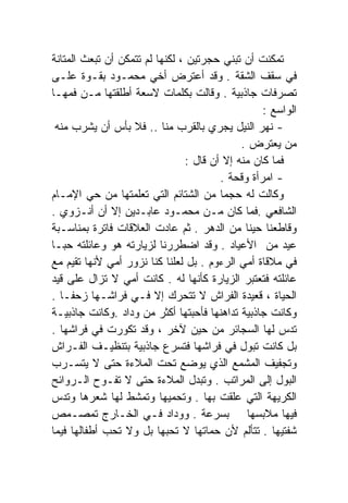 ‫ﺘﻤﻜﻨﺕ ﺃﻥ ﺘﺒﻨﻲ ﺤﺠﺭﺘﻴﻥ ، ﻟﻜﻨﻬﺎ ﻟﻡ ﺘﺘﻤﻜﻥ ﺃﻥ ﺘﺒﻌﺙ ﺍﻟﻤﺘﺎﻨﺔ‬
‫ﻓﻲ ﺴﻘﻑ ﺍﻟﺸﻘﺔ . ﻭﻗﺩ ﺃﻋﺘﺭﺽ ﺃﺨﻲ ﻤﺤﻤـﻭﺩ ﺒﻘـﻭﺓ ﻋﻠـﻰ‬
‫ﺘﺼﺭﻓﺎﺕ ﺠﺎﺫﺒﻴﺔ . ﻭﻗﺎﻟﺕ ﺒﻜﻠﻤﺎﺕ ﻻﺴﻌﺔ ﺃﻁﻠﻘﺘﻬﺎ ﻤـﻥ ﻓﻤﻬـﺎ‬
                                                  ‫ﺍﻟﻭﺍﺴﻊ :‬
  ‫- ﻨﻬﺭ ﺍﻟﻨﻴل ﻴﺠﺭﻱ ﺒﺎﻟﻘﺭﺏ ﻤﻨﺎ .. ﻓﻼ ﺒﺄﺱ ﺃﻥ ﻴﺸﺭﺏ ﻤﻨﻪ‬
                                             ‫ﻤﻥ ﻴﻌﺘﺭﺽ .‬
                                ‫ﻓﻤﺎ ﻜﺎﻥ ﻤﻨﻪ ﺇﻻ ﺃﻥ ﻗﺎل :‬
                                        ‫- ﺍﻤﺭﺃﺓ ﻭﻗﺤﺔ .‬
‫ﻭﻜﺎﻟﺕ ﻟﻪ ﺤﺠﻤﺎ ﻤﻥ ﺍﻟﺸﺘﺎﺌﻡ ﺍﻟﺘﻲ ﺘﻌﻠﻤﺘﻬﺎ ﻤﻥ ﺤﻲ ﺍﻹﻤـﺎﻡ‬
                                        ‫ﹰ‬
‫ﺍﻟﺸﺎﻓﻌﻲ .ﻓﻤﺎ ﻜﺎﻥ ﻤـﻥ ﻤﺤﻤـﻭﺩ ﻋﺎﺒـﺩﻴﻥ ﺇﻻ ﺃﻥ ﺃﻨـﺯﻭﻱ .‬
‫ﻭﻗﺎﻁﻌﻨﺎ ﺤﻴﻨﺎ ﻤﻥ ﺍﻟﺩﻫﺭ . ﺜﻡ ﻋﺎﺩﺕ ﺍﻟﻌﻼﻗﺎﺕ ﻓﺎﺘﺭﺓ ﺒﻤﻨﺎﺴـﺒﺔ‬
                                              ‫ﹰ‬
‫ﻋﻴﺩ ﻤﻥ ﺍﻷﻋﻴﺎﺩ . ﻭﻗﺩ ﺍﻀﻁﺭﺭﻨﺎ ﻟﺯﻴﺎﺭﺘﻪ ﻫﻭ ﻭﻋﺎﺌﻠﺘﻪ ﺤﺒـﺎ‬
‫ﹰ‬
‫ﻓﻲ ﻤﻼﻗﺎﺓ ﺃﻤﻲ ﺍﻟﺭﺀﻭﻡ . ﺒل ﻟﻌﻠﻨﺎ ﻜﻨﺎ ﻨﺯﻭﺭ ﺃﻤﻲ ﻷﻨﻬﺎ ﺘﻘﻴﻡ ﻤﻊ‬
‫ﻋﺎﺌﻠﺘﻪ ﻓﺘﻌﺘﺒﺭ ﺍﻟﺯﻴﺎﺭﺓ ﻜﺄﻨﻬﺎ ﻟﻪ . ﻜﺎﻨﺕ ﺃﻤﻲ ﻻ ﺘﺯﺍل ﻋﻠﻰ ﻗﻴﺩ‬
‫ﺍﻟﺤﻴﺎﺓ ، ﻗﻌﻴﺩﺓ ﺍﻟﻔﺭﺍﺵ ﻻ ﺘﺘﺤﺭﻙ ﺇﻻ ﻓـﻲ ﻓﺭﺍﺸـﻬﺎ ﺯﺤﻔـﺎ .‬
   ‫ﹰ‬
‫ﻭﻜﺎﻨﺕ ﺠﺎﺫﺒﻴﺔ ﺘﺩﺍﻫﻨﻬﺎ ﻓﺄﺤﺒﺘﻬﺎ ﺃﻜﺜﺭ ﻤﻥ ﻭﺩﺍﺩ .ﻭﻜﺎﻨﺕ ﺠﺎﺫﺒﻴـﺔ‬
‫ﺘﺩﺱ ﻟﻬﺎ ﺍﻟﺴﺠﺎﺌﺭ ﻤﻥ ﺤﻴﻥ ﻵﺨﺭ ، ﻭﻗﺩ ﺘﻜﻭﺭﺕ ﻓﻲ ﻓﺭﺍﺸﻬﺎ .‬
‫ﺒل ﻜﺎﻨﺕ ﺘﺒﻭل ﻓﻲ ﻓﺭﺍﺸﻬﺎ ﻓﺘﺴﺭﻉ ﺠﺎﺫﺒﻴﺔ ﺒﺘﻨﻅﻴـﻑ ﺍﻟﻔـﺭﺍﺵ‬
‫ﻭﺘﺠﻔﻴﻑ ﺍﻟﻤﺸﻤﻊ ﺍﻟﺫﻱ ﻴﻭﻀﻊ ﺘﺤﺕ ﺍﻟﻤﻼﺀﺓ ﺤﺘﻰ ﻻ ﻴﺘﺴـﺭﺏ‬
‫ﺍﻟﺒﻭل ﺇﻟﻰ ﺍﻟﻤﺭﺍﺘﺏ . ﻭﺘﺒﺩل ﺍﻟﻤﻼﺀﺓ ﺤﺘﻰ ﻻ ﺘﻔـﻭﺡ ﺍﻟـﺭﻭﺍﺌﺢ‬
‫ﺍﻟﻜﺭﻴﻬﺔ ﺍﻟﺘﻲ ﻋﻠﻘﺕ ﺒﻬﺎ . ﻭﺘﺤﻤﻴﻬﺎ ﻭﺘﻤﺸﻁ ﻟﻬﺎ ﺸﻌﺭﻫﺎ ﻭﺘﺩﺱ‬
‫ﻓﻴﻬﺎ ﻤﻼﺒﺴﻬﺎ ﺒﺴﺭﻋﺔ . ﻭﻭﺩﺍﺩ ﻓـﻲ ﺍﻟﺨـﺎﺭﺝ ﺘﻤﺼـﻤﺹ‬
‫ﺸﻔﺘﻴﻬﺎ . ﺘﺘﺄﻟﻡ ﻷﻥ ﺤﻤﺎﺘﻬﺎ ﻻ ﺘﺤﺒﻬﺎ ﺒل ﻭﻻ ﺘﺤﺏ ﺃﻁﻔﺎﻟﻬﺎ ﻓﻴﻤﺎ‬
 