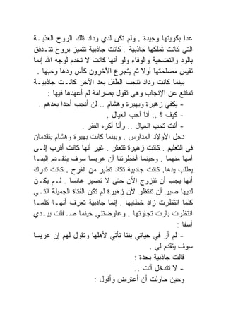 ‫ﻋﺩﺍ ﺒﻜﺭﻴﺘﻬﺎ ﻭﺠﻴﺩﺓ . ﻭﻟﻡ ﺘﻜﻥ ﻟﺩﻱ ﻭﺩﺍﺩ ﺘﻠﻙ ﺍﻟﺭﻭﺡ ﺍﻟﻌﺫﺒـﺔ‬
‫ﺍﻟﺘﻲ ﻜﺎﻨﺕ ﺘﻤﻠﻜﻬﺎ ﺠﺎﺫﺒﻴﺔ . ﻜﺎﻨﺕ ﺠﺎﺫﺒﻴﺔ ﺘﺘﻤﻴﺯ ﺒﺭﻭﺡ ﺘﺘـﺩﻓﻕ‬
‫ﺒﺎﻟﻭﺩ ﻭﺍﻟﺘﻀﺤﻴﺔ ﻭﺍﻟﻭﻓﺎﺀ ﻭﻟﻭ ﺃﻨﻬﺎ ﻜﺎﻨﺕ ﻻ ﺘﺨﺩﻡ ﻟﻭﺠﻪ ﺍﷲ ﺇﻨﻤﺎ‬
  ‫ﺘﻘﻴﺱ ﻤﺼﻠﺤﺘﻬﺎ ﺃﻭﻻ ﺜﻡ ﻴﺘﺠﺭﻉ ﺍﻵﺨﺭﻭﻥ ﻜﺄﺱ ﻭﺩﻫﺎ ﻭﺤﺒﻬﺎ .‬
                                           ‫ﹰ‬
‫ﺒﻴﻨﻤﺎ ﻜﺎﻨﺕ ﻭﺩﺍﺩ ﺘﻨﺠﺏ ﺍﻟﻁﻔل ﺒﻌﺩ ﺍﻵﺨﺭ ﻜﺎﻨـﺕ ﺠﺎﺫﺒﻴـﺔ‬
      ‫ﺘﻤﺘﻨﻊ ﻋﻥ ﺍﻹﻨﺠﺎﺏ ﻭﻫﻲ ﺘﻘﻭل ﺒﺼﺭﺍﻤﺔ ﻟﻡ ﺃﻋﻬﺩﻫﺎ ﻓﻴﻬﺎ :‬
   ‫- ﻴﻜﻔﻲ ﺯﻫﻴﺭﺓ ﻭﺒﻬﻴﺭﺓ ﻭﻫﺸﺎﻡ .. ﻟﻥ ﺃﻨﺠﺏ ﺃﺤﺩﺍ ﺒﻌﺩﻫﻡ .‬
           ‫ﹰ‬
                             ‫- ﻜﻴﻑ ؟ .. ﺃﻨﺎ ﺃﺤﺏ ﺍﻟﻌﻴﺎل .‬
                   ‫- ﺃﻨﺕ ﺘﺤﺏ ﺍﻟﻌﻴﺎل .. ﻭﺃﻨﺎ ﺃﻜﺭﻩ ﺍﻟﻔﻘﺭ .‬
‫ﺩﺨل ﺍﻷﻭﻻﺩ ﺍﻟﻤﺩﺍﺭﺱ . ﻭﺒﻴﻨﻤﺎ ﻜﺎﻨﺕ ﺒﻬﻴﺭﺓ ﻭﻫﺸﺎﻡ ﻴﺘﻘﺩﻤﺎﻥ‬
‫ﻓﻲ ﺍﻟﺘﻌﻠﻴﻡ . ﻜﺎﻨﺕ ﺯﻫﻴﺭﺓ ﺘﺘﻌﺜﺭ . ﻏﻴﺭ ﺃﻨﻬﺎ ﻜﺎﻨﺕ ﺃﻗﺭﺏ ﺇﻟـﻰ‬
‫ﺃﻤﻬﺎ ﻤﻨﻬﻤﺎ . ﻭﺤﻴﻨﻤﺎ ﺃﺨﻁﺭﺘﻨﺎ ﺃﻥ ﻋﺭﻴﺴﺎ ﺴﻭﻑ ﻴﺘﻘـﺩﻡ ﺇﻟﻴﻨـﺎ‬
                     ‫ﹰ‬
‫ﻴﻁﻠﺏ ﻴﺩﻫﺎ. ﻜﺎﻨﺕ ﺠﺎﺫﺒﻴﺔ ﺘﻜﺎﺩ ﺘﻁﻴﺭ ﻤﻥ ﺍﻟﻔﺭﺡ . ﻜﺎﻨﺕ ﺘﺩﺭﻙ‬
‫ﺃﻨﻬﺎ ﻴﺠﺏ ﺃﻥ ﺘﺘﺯﻭﺝ ﺍﻵﻥ ﺤﺘﻰ ﻻ ﺘﺼﻴﺭ ﻋﺎﻨﺴﺎ . ﻟـﻡ ﻴﻜـﻥ‬
               ‫ﹰ‬
‫ﻟﺩﻴﻬﺎ ﺼﺒﺭ ﺃﻥ ﺘﻨﺘﻅﺭ ﻷﻥ ﺯﻫﻴﺭﺓ ﻟﻡ ﺘﻜﻥ ﺍﻟﻔﺘﺎﺓ ﺍﻟﺠﻤﻴﻠﺔ ﺍﻟﺘـﻲ‬
‫ﻜﻠﻤﺎ ﺍﻨﺘﻅﺭﺕ ﺯﺍﺩ ﺨﻁﺎﺒﻬﺎ . ﺇﻨﻤﺎ ﺠﺎﺫﺒﻴﺔ ﺘﻌﺭﻑ ﺃﻨﻬـﺎ ﻜﻠﻤـﺎ‬
‫ﺍﻨﺘﻅﺭﺕ ﺒﺎﺭﺕ ﺘﺠﺎﺭﺘﻬﺎ . ﻭﻋﺎﺭﻀﺘﻨﻲ ﺤﻴﻨﻤﺎ ﺼـﻔﻘﺕ ﺒﻴـﺩﻱ‬
                                                         ‫ﺁﺴﻔﺎ :‬
                                                           ‫ﹰ‬
‫- ﻟﻡ ﺃﺭ ﻓﻲ ﺤﻴﺎﺘﻲ ﺒﻨﺘﺎ ﺘﺄﺘﻲ ﻷﻫﻠﻬﺎ ﻭﺘﻘﻭل ﻟﻬﻡ ﺇﻥ ﻋﺭﻴﺴﺎ‬
‫ﹰ‬                                   ‫ﹰ‬
                                              ‫ﺴﻭﻑ ﻴﺘﻘﺩﻡ ﻟﻲ .‬
                                        ‫ﻗﺎﻟﺕ ﺠﺎﺫﺒﻴﺔ ﺒﺤﺩﺓ :‬
                                        ‫- ﻻ ﺘﺘﺩﺨل ﺃﻨﺕ ..‬
                        ‫ﻭﺤﻴﻥ ﺤﺎﻭﻟﺕ ﺃﻥ ﺃﻋﺘﺭﺽ ﻭﺃﻗﻭل :‬
 