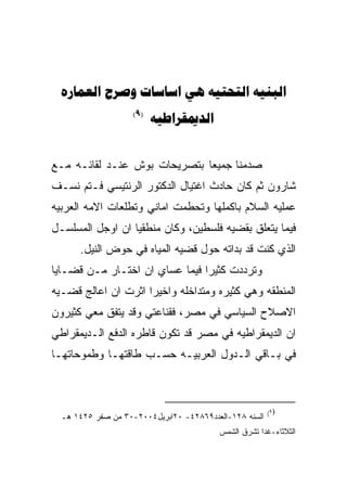 ‫‪     ‬‬
                    ‫)9(‬
                          ‫‪‬‬


‫ﺼﺩﻤﻨﺎ ﺠﻤﻴﻌﺎ ﺒﺘﺼﺭﻴﺤﺎﺕ ﺒﻭﺵ ﻋﻨـﺩ ﻟﻘﺎﺌـﻪ ﻤـﻊ‬
‫ﺸﺎﺭﻭﻥ ﺜﻡ ﻜﺎﻥ ﺤﺎﺩﺙ ﺍﻏﺘﻴﺎل ﺍﻟﺩﻜﺘﻭﺭ ﺍﻟﺭﻨﺘﻴﺴﻲ ﻓـﺘﻡ ﻨﺴـﻑ‬
‫ﻋﻤﻠﻴﻪ ﺍﻟﺴﻼﻡ ﺒﺎﻜﻤﻠﻬﺎ ﻭﺘﺤﻁﻤﺕ ﺍﻤﺎﻨﻲ ﻭﺘﻁﻠﻌﺎﺕ ﺍﻻﻤﻪ ﺍﻟﻌﺭﺒﻴﻪ‬
‫ﻓﻴﻤﺎ ﻴﺘﻌﻠﻕ ﺒﻘﻀﻴﻪ ﻓﻠﺴﻁﻴﻥ، ﻭﻜﺎﻥ ﻤﻨﻁﻘﻴﺎ ﺍﻥ ﺍﻭﺠل ﺍﻟﻤﺴﻠﺴـل‬
      ‫ﺍﻟﺫﻱ ﻜﻨﺕ ﻗﺩ ﺒﺩﺍﺘﻪ ﺤﻭل ﻗﻀﻴﻪ ﺍﻟﻤﻴﺎﻩ ﻓﻲ ﺤﻭﺽ ﺍﻟﻨﻴل.‬
‫ﻭﺘﺭﺩﺩﺕ ﻜﺜﻴﺭﺍ ﻓﻴﻤﺎ ﻋﺴﺎﻱ ﺍﻥ ﺍﺨﺘـﺎﺭ ﻤـﻥ ﻗﻀـﺎﻴﺎ‬
‫ﺍﻟﻤﻨﻁﻘﻪ ﻭﻫﻲ ﻜﺜﻴﺭﻩ ﻭﻤﺘﺩﺍﺨﻠﻪ ﻭﺍﺨﻴﺭﺍ ﺍﺜﺭﺕ ﺍﻥ ﺍﻋﺎﻟﺞ ﻗﻀـﻴﻪ‬
‫ﺍﻻﺼﻼﺡ ﺍﻟﺴﻴﺎﺴﻲ ﻓﻲ ﻤﺼﺭ، ﻓﻘﻨﺎﻋﺘﻲ ﻭﻗﺩ ﻴﺘﻔﻕ ﻤﻌﻲ ﻜﺜﻴﺭﻭﻥ‬
‫ﺍﻥ ﺍﻟﺩﻴﻤﻘﺭﺍﻁﻴﻪ ﻓﻲ ﻤﺼﺭ ﻗﺩ ﺘﻜﻭﻥ ﻗﺎﻁﺭﻩ ﺍﻟﺩﻓﻊ ﺍﻟـﺩﻴﻤﻘﺭﺍﻁﻲ‬
‫ﻓﻲ ﺒـﺎﻗﻲ ﺍﻟـﺩﻭل ﺍﻟﻌﺭﺒﻴـﻪ ﺤﺴـﺏ ﻁﺎﻗﺘﻬـﺎ ﻭﻁﻤﻭﺤﺎﺘﻬـﺎ‬



                                                        ‫)٩(‬
  ‫ﺍﻟﺴﻨﻪ ٨٢١-ﺍﻟﻌﺩﺩ٩٦٨٢٤- ٠٢ﺍﺒﺭﻴل٤٠٠٢-٠٣ ﻤﻥ ﺼﻔﺭ ٥٢٤١ ﻫـ‬
                                         ‫ﺍﻟﺜﻼﺜﺎﺀ-ﻏﺩﺍ ﺘﺸﺭﻕ ﺍﻟﺸﻤﺱ‬
 