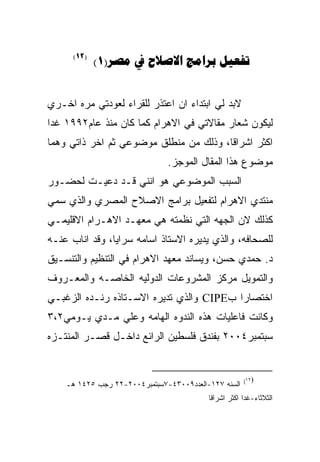 ‫)21(‬
             ‫‪(1)    ‬‬


‫ﻻﺒﺩ ﻟﻲ ﺍﺒﺘﺩﺍﺀ ﺍﻥ ﺍﻋﺘﺫﺭ ﻟﻠﻘﺭﺍﺀ ﻟﻌﻭﺩﺘﻲ ﻤﺭﻩ ﺍﺨـﺭﻱ‬
‫ﻟﻴﻜﻭﻥ ﺸﻌﺎﺭ ﻤﻘﺎﻻﺘﻲ ﻓﻲ ﺍﻻﻫﺭﺍﻡ ﻜﻤﺎ ﻜﺎﻥ ﻤﻨﺫ ﻋﺎﻡ٢٩٩١ ﻏﺩﺍ‬
‫ﺍﻜﺜﺭ ﺍﺸﺭﺍﻗﺎ، ﻭﺫﻟﻙ ﻤﻥ ﻤﻨﻁﻠﻕ ﻤﻭﻀﻭﻋﻲ ﺜﻡ ﺍﺨﺭ ﺫﺍﺘﻲ ﻭﻫﻤﺎ‬
                               ‫ﻤﻭﻀﻭﻉ ﻫﺫﺍ ﺍﻟﻤﻘﺎل ﺍﻟﻤﻭﺠﺯ.‬
‫ﺍﻟﺴﺒﺏ ﺍﻟﻤﻭﻀﻭﻋﻲ ﻫﻭ ﺍﻨﻨﻲ ﻗـﺩ ﺩﻋﻴـﺕ ﻟﺤﻀـﻭﺭ‬
‫ﻤﻨﺘﺩﻱ ﺍﻻﻫﺭﺍﻡ ﻟﺘﻔﻌﻴل ﺒﺭﺍﻤﺞ ﺍﻻﺼﻼﺡ ﺍﻟﻤﺼﺭﻱ ﻭﺍﻟﺫﻱ ﺴﻤﻲ‬
‫ﻜﺫﻟﻙ ﻻﻥ ﺍﻟﺠﻬﻪ ﺍﻟﺘﻲ ﻨﻅﻤﺘﻪ ﻫﻲ ﻤﻌﻬـﺩ ﺍﻻﻫـﺭﺍﻡ ﺍﻻﻗﻠﻴﻤـﻲ‬
‫ﻟﻠﺼﺤﺎﻓﻪ، ﻭﺍﻟﺫﻱ ﻴﺩﻴﺭﻩ ﺍﻻﺴﺘﺎﺫ ﺍﺴﺎﻤﻪ ﺴﺭﺍﻴﺎ، ﻭﻗﺩ ﺍﻨﺎﺏ ﻋﻨـﻪ‬
‫ﺩ. ﺤﻤﺩﻱ ﺤﺴﻥ، ﻭﻴﺴﺎﻨﺩ ﻤﻌﻬﺩ ﺍﻻﻫﺭﺍﻡ ﻓﻲ ﺍﻟﺘﻨﻅﻴﻡ ﻭﺍﻟﺘﻨﺴـﻴﻕ‬
‫ﻭﺍﻟﺘﻤﻭﻴل ﻤﺭﻜﺯ ﺍﻟﻤﺸﺭﻭﻋﺎﺕ ﺍﻟﺩﻭﻟﻴﻪ ﺍﻟﺨﺎﺼـﻪ ﻭﺍﻟﻤﻌـﺭﻭﻑ‬
‫ﺍﺨﺘﺼﺎﺭﺍ ﺏ‪ CIPE‬ﻭﺍﻟﺫﻱ ﺘﺩﻴﺭﻩ ﺍﻻﺴـﺘﺎﺫﻩ ﺭﻨـﺩﻩ ﺍﻟﺯﻏﺒـﻲ‬
‫ﻭﻜﺎﻨﺕ ﻓﺎﻋﻠﻴﺎﺕ ﻫﺫﻩ ﺍﻟﻨﺩﻭﻩ ﺍﻟﻬﺎﻤﻪ ﻭﻋﻠﻲ ﻤـﺩﻱ ﻴـﻭﻤﻲ٢،٣‬
‫ﺴﺒﺘﻤﺒﺭ٤٠٠٢ ﺒﻔﻨﺩﻕ ﻓﻠﺴﻁﻴﻥ ﺍﻟﺭﺍﺌﻊ ﺩﺍﺨـل ﻗﺼـﺭ ﺍﻟﻤﻨﺘـﺯﻩ‬


                                                      ‫)٢١(‬
    ‫ﺍﻟﺴﻨﻪ ٧٢١-ﺍﻟﻌﺩﺩ٩٠٠٣٤-٧ﺴﺒﺘﻤﺒﺭ٤٠٠٢-٢٢ ﺭﺠﺏ ٥٢٤١ ﻫـ‬
                                          ‫ﺍﻟﺜﻼﺜﺎﺀ-ﻏﺩﺍ ﺍﻜﺜﺭ ﺍﺸﺭﺍﻗﺎ‬
 