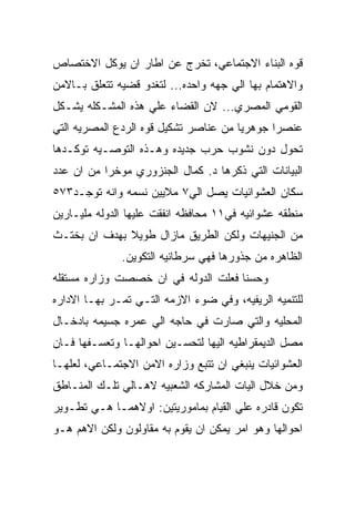 ‫ﻗﻭﻩ ﺍﻟﺒﻨﺎﺀ ﺍﻻﺠﺘﻤﺎﻋﻲ، ﺘﺨﺭﺝ ﻋﻥ ﺍﻁﺎﺭ ﺍﻥ ﻴﻭﻜل ﺍﻻﺨﺘﺼﺎﺹ‬
‫ﻭﺍﻻﻫﺘﻤﺎﻡ ﺒﻬﺎ ﺍﻟﻲ ﺠﻬﻪ ﻭﺍﺤﺩﻩ... ﻟﺘﻐﺩﻭ ﻗﻀﻴﻪ ﺘﺘﻌﻠﻕ ﺒـﺎﻻﻤﻥ‬
‫ﺍﻟﻘﻭﻤﻲ ﺍﻟﻤﺼﺭﻱ... ﻻﻥ ﺍﻟﻘﻀﺎﺀ ﻋﻠﻲ ﻫﺫﻩ ﺍﻟﻤﺸـﻜﻠﻪ ﻴﺸـﻜل‬
‫ﻋﻨﺼﺭﺍ ﺠﻭﻫﺭﻴﺎ ﻤﻥ ﻋﻨﺎﺼﺭ ﺘﺸﻜﻴل ﻗﻭﻩ ﺍﻟﺭﺩﻉ ﺍﻟﻤﺼﺭﻴﻪ ﺍﻟﺘﻲ‬
‫ﺘﺤﻭل ﺩﻭﻥ ﻨﺸﻭﺏ ﺤﺭﺏ ﺠﺩﻴﺩﻩ ﻭﻫـﺫﻩ ﺍﻟﺘﻭﺼـﻴﻪ ﺘﻭﻜـﺩﻫﺎ‬
‫ﺍﻟﺒﻴﺎﻨﺎﺕ ﺍﻟﺘﻲ ﺫﻜﺭﻫﺎ ﺩ. ﻜﻤﺎل ﺍﻟﺠﻨﺯﻭﺭﻱ ﻤﻭﺨﺭﺍ ﻤﻥ ﺍﻥ ﻋﺩﺩ‬
‫ﺴﻜﺎﻥ ﺍﻟﻌﺸﻭﺍﺌﻴﺎﺕ ﻴﺼل ﺍﻟﻲ٧ ﻤﻼﻴﻴﻥ ﻨﺴﻤﻪ ﻭﺍﻨﻪ ﺘﻭﺠـﺩ٣٧٥‬
‫ﻤﻨﻁﻘﻪ ﻋﺸﻭﺍﺌﻴﻪ ﻓﻲ١١ ﻤﺤﺎﻓﻅﻪ ﺍﻨﻔﻘﺕ ﻋﻠﻴﻬﺎ ﺍﻟﺩﻭﻟﻪ ﻤﻠﻴـﺎﺭﻴﻥ‬
‫ﻤﻥ ﺍﻟﺠﻨﻴﻬﺎﺕ ﻭﻟﻜﻥ ﺍﻟﻁﺭﻴﻕ ﻤﺎﺯﺍل ﻁﻭﻴﻼ ﺒﻬﺩﻑ ﺍﻥ ﺒﺨﺘـﺙ‬
              ‫ﺍﻟﻅﺎﻫﺭﻩ ﻤﻥ ﺠﺫﻭﺭﻫﺎ ﻓﻬﻲ ﺴﺭﻁﺎﻨﻴﻪ ﺍﻟﺘﻜﻭﻴﻥ.‬
‫ﻭﺤﺴﻨﺎ ﻓﻌﻠﺕ ﺍﻟﺩﻭﻟﻪ ﻓﻲ ﺍﻥ ﺨﺼﺼﺕ ﻭﺯﺍﺭﻩ ﻤﺴﺘﻘﻠﻪ‬
‫ﻟﻠﺘﻨﻤﻴﻪ ﺍﻟﺭﻴﻔﻴﻪ، ﻭﻓﻲ ﻀﻭﺀ ﺍﻻﺯﻤﻪ ﺍﻟﺘـﻲ ﺘﻤـﺭ ﺒﻬـﺎ ﺍﻻﺩﺍﺭﻩ‬
‫ﺍﻟﻤﺤﻠﻴﻪ ﻭﺍﻟﺘﻲ ﺼﺎﺭﺕ ﻓﻲ ﺤﺎﺠﻪ ﺍﻟﻲ ﻋﻤﺭﻩ ﺠﺴﻴﻤﻪ ﺒﺎﺩﺨـﺎل‬
‫ﻤﺼل ﺍﻟﺩﻴﻤﻘﺭﺍﻁﻴﻪ ﺍﻟﻴﻬﺎ ﻟﺘﺤﺴـﻴﻥ ﺍﺤﻭﺍﻟﻬـﺎ ﻭﺘﻌﺴـﻔﻬﺎ ﻓـﺎﻥ‬
‫ﺍﻟﻌﺸﻭﺍﺌﻴﺎﺕ ﻴﻨﺒﻐﻲ ﺍﻥ ﺘﺘﺒﻊ ﻭﺯﺍﺭﻩ ﺍﻻﻤﻥ ﺍﻻﺠﺘﻤـﺎﻋﻲ، ﻟﻌﻠﻬـﺎ‬
‫ﻭﻤﻥ ﺨﻼل ﺍﻟﻴﺎﺕ ﺍﻟﻤﺸﺎﺭﻜﻪ ﺍﻟﺸﻌﺒﻴﻪ ﻻﻫـﺎﻟﻲ ﺘﻠـﻙ ﺍﻟﻤﻨـﺎﻁﻕ‬
‫ﺘﻜﻭﻥ ﻗﺎﺩﺭﻩ ﻋﻠﻲ ﺍﻟﻘﻴﺎﻡ ﺒﻤﺎﻤﻭﺭﻴﺘﻴﻥ: ﺍﻭﻻﻫﻤـﺎ ﻫـﻲ ﺘﻁـﻭﻴﺭ‬
‫ﺍﺤﻭﺍﻟﻬﺎ ﻭﻫﻭ ﺍﻤﺭ ﻴﻤﻜﻥ ﺍﻥ ﻴﻘﻭﻡ ﺒﻪ ﻤﻘﺎﻭﻟﻭﻥ ﻭﻟﻜﻥ ﺍﻻﻫﻡ ﻫـﻭ‬
 