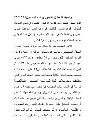 ‫ﻭﺘﻁﺒﻴﻘﺎ ﻟﻼﻋﻼﻥ ﺍﻟﺩﺴﺘﻭﺭﻱ ﺜـﻡ ﻟﻠﻘـﺎﻨﻭﻥ٦٥٩١/٣٧‬
‫ﺍﻟﺫﻱ ﺼﺩﺭ ﻟﻴﺤﻘﻕ ﻤﺎﻭﻋﺩ ﺒﻪ ﺍﻻﻋﻼﻥ ﺍﻟﺩﺴﺘﻭﺭﻱ ﺘـﻡ ﺍﻋـﺩﺍﺩ‬
‫ﻜﺸﻭﻑ ﻭﻗﻭﺍﺌﻡ ﺒﺎﺴﻤﺎﺀ ﺍﻟﻨﺎﺨﺒﻴﻥ ﻓﻲ ﺫﺍﺕ ﺍﻟﻌﺎﻡ ﻭﺍﺠﺭﻴﺕ ﻋﻠـﻲ‬
‫ﻋﺠل ﺍﻭل ﺍﻨﺘﺨﺎﺒﺎﺕ ﻓﻲ ﻋﻬﺩ ﺍﻟﺜﻭﺭﻩ ﺜﻡ ﺼﺎﺭ ﺤل ﻫﺫﺍ ﺍﻟﻤﺠﻠﺱ‬
                ‫ﻋﻨﺩﻤﺎ ﺍﻋﻠﻨﺕ ﺍﻟﻭﺤﺩﻩ ﻤﻊ ﺴﻭﺭﻴﺎ ﻋﺎﻡ٨٥٩١.‬
‫ﺍﻻﻤﺭ ﺍﻟﻌﺠﻴﺏ ﻫﻭ ﺍﻨﻪ ﺨﻼل ﻨﺤـﻭ٤٤ ﻋﺎﻤـﺎ ﺘﻐﻴـﺭ‬
‫ﺍﻟﻬﻴﻜل ﺍﻟﻤﺠﺘﻤﻌﻲ ﻭﺠﺎﺀﺕ ﻋﺩﻩ ﺩﺴﺎﺘﻴﺭ ﻤﻭﻗﺘﻪ ﺍﻭ ﺩﺍﺌﻤﻪ ﻭﻜـﺎﻥ‬
‫ﺍﺨﺭﻫﺎ ﺍﻟﺩﺴﺘﻭﺭ ﺍﻟﺫﻱ ﺼﺩﺭ ﻓﻲ١١ ﺴﺒﺘﻤﺒﺭ ﻋـﺎﻡ١٧٩١ ﻓـﻲ‬
‫ﻋﻬﺩ ﺍﻟﺭﺌﻴﺱ ﺍﻟﺴﺎﺩﺍﺕ ﻋﻘﺏ ﺜﻭﺭﻩ ﺍﻟﺘﺼﺤﻴﺢ ﻓﻲ ﻤﺎﻴﻭ١٧٩١ ﺜﻡ‬
‫ﺍﺠﺭﻴﺕ ﻋﻠﻴﻪ ﺘﻌﺩﻴﻼﺕ ﺒﻌﺩ ﺍﻻﺴﺘﻔﺘﺎﺀ ﻓﻲ٢٢ ﻤﺎﻴﻭ ﻋﺎﻡ٠٨٩١،‬
‫ﻭﺒﻌﺩﻫﺎ ﺸﺎﻫﺩ ﺍﻟﻌﺎﻟﻡ ﺍﺤﺩﺍﺜﺎ ﺠﺴﺎﻤﺎ ﻓﻘﺩ ﺴﻘﻁ ﺍﻻﺘﺤﺎﺩ ﺍﻟﺴـﻭﻓﻴﺘﻲ‬
‫ﻭﺘﻔﻜﻜﺕ ﻴﻭﺠﻭﺴﻼﻓﻴﺎ ﻭﻜﺎﻨﺎ ﺍﻟﻨﻤﻭﺫﺠﻴﻥ ﺍﻟﻤﻔﻀﻠﻴﻥ ﻻﺘﺨﺎﺫﻫﻤـﺎ‬
‫ﻨﺒﺭﺍﺴﺎ ﻓﻲ ﺍﻟﻤﻤﺎﺭﺴﺎﺕ ﺍﻟﺴﻴﺎﺴﻴﻪ ﻓﻲ ﻤﺼﺭ ﻓﻲ ﺤﻘﺒﻪ ﺍﻟـﺭﺌﻴﺱ‬
‫ﻋﺒﺩﺍﻟﻨﺎﺼﺭ، ﻭﺒﻌﺩﻫﺎ ﻅﻬﺭ ﺍﻟﻜﻤﺒﻴﻭﺘﺭ ﻭﺼﺎﺭ ﺍﺩﺍﻩ ﺴﻬﻠﻪ ﺘـﻨﻅﻡ‬
‫ﺍﻋﻤﺎل ﺍﻟﺒﻨﻭﻙ ﻭﺍﻟﻁﻴﺭﺍﻥ ﻭﺍﻟﺴﺠل ﺍﻟﻤﺩﻨﻲ )ﻭﻤﻥ ﺜﻡ ﺍﻻﻨﺘﺨﺎﺒﺎﺕ‬
‫ﻟﻭ ﺤﺴﻨﺕ ﺍﻟﻨﻴﺎﺕ( ﻨﻘﻭل، ﺒﻌﺩ ﻜل ﻫـﺫﻩ ﺍﻟﺘﻐﻴـﺭﺍﺕ ﺍﻟﻤﺤﻠﻴـﻪ‬
‫ﻭﺍﻻﻗﻠﻴﻤﻴﻪ ﻭﺍﻟﻌﺎﻟﻤﻴﻪ، ﻻﺯﻟﻨﺎ ﻨﺴﺘﺨﺩﻡ ﻜﺎﺴﺎﺱ ﻟﻘﻭﺍﺌﻡ ﺍﻟﻨـﺎﺨﺒﻴﻥ‬
‫ﺫﺍﺕ ﺍﻟﻜﺸﻭﻑ ﺍﻟﺘﻲ ﺍﻋﺩﺕ ﻋﺎﻡ٦٥٩١ ﻭﺭﺒﻤﺎ ﻴﻜﻭﻥ ﻗـﺩ ﻤـﺎﺕ‬
 