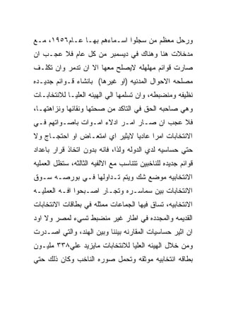 ‫ﻭﺭﺤل ﻤﻌﻅﻡ ﻤﻥ ﺴﺠﻠﻭﺍ ﺍﺴـﻤﺎﺀﻫﻡ ﺒﻬـﺎ ﻋـﺎﻡ٦٥٩١، ﻤـﻊ‬
‫ﻤﺩﺨﻼﺕ ﻫﻨﺎ ﻭﻫﻨﺎﻙ ﻓﻲ ﺩﻴﺴﻤﺒﺭ ﻤﻥ ﻜل ﻋﺎﻡ ﻓﻼ ﻋﺠـﺏ ﺍﻥ‬
‫ﺼﺎﺭﺕ ﻗﻭﺍﺌﻡ ﻤﻬﻠﻬﻠﻪ ﻻﻴﺼﻠﺢ ﻤﻌﻬﺎ ﺍﻻ ﺍﻥ ﺘﺩﻤﺭ ﻭﺍﻥ ﺘﻜﻠـﻑ‬
‫ﻤﺼﻠﺤﻪ ﺍﻻﺤﻭﺍل ﺍﻟﻤﺩﻨﻴﻪ )ﺍﻭ ﻏﻴﺭﻫﺎ( ﺒﺎﻨﺸﺎﺀ ﻗـﻭﺍﺌﻡ ﺠﺩﻴـﺩﻩ‬
‫ﻨﻅﻴﻔﻪ ﻭﻤﻨﻀﺒﻁﻪ، ﻭﺍﻥ ﺘﺴﻠﻤﻬﺎ ﺍﻟﻲ ﺍﻟﻬﻴﺌﻪ ﺍﻟﻌﻠﻴـﺎ ﻟﻼﻨﺘﺨﺎﺒـﺎﺕ‬
‫ﻭﻫﻲ ﺼﺎﺤﺒﻪ ﺍﻟﺤﻕ ﻓﻲ ﺍﻟﺘﺎﻜﺩ ﻤﻥ ﺼﺤﺘﻬﺎ ﻭﻨﻘﺎﺌﻬﺎ ﻭﻨﺯﺍﻫﺘﻬـﺎ،‬
‫ﻓﻼ ﻋﺠﺏ ﺍﻥ ﺼـﺎﺭ ﺍﻤـﺭ ﺍﺩﻻﺀ ﺍﻤـﻭﺍﺕ ﺒﺎﺼـﻭﺍﺘﻬﻡ ﻓـﻲ‬
‫ﺍﻻﻨﺘﺨﺎﺒﺎﺕ ﺍﻤﺭﺍ ﻋﺎﺩﻴﺎ ﻻﻴﺜﻴﺭ ﺍﻱ ﺍﻤﺘﻌـﺎﺽ ﺍﻭ ﺍﺤﺘﺠـﺎﺝ ﻭﻻ‬
‫ﺤﺘﻲ ﺤﺴﺎﺴﻴﻪ ﻟﺩﻱ ﺍﻟﺩﻭﻟﻪ ﻭﻟﺫﺍ، ﻓﺎﻨﻪ ﺒﺩﻭﻥ ﺍﺘﺨﺎﺫ ﻗﺭﺍﺭ ﺒﺎﻋﺩﺍﺩ‬
‫ﻗﻭﺍﺌﻡ ﺠﺩﻴﺩﻩ ﻟﻠﻨﺎﺨﺒﻴﻥ ﺘﺘﻨﺎﺴﺏ ﻤﻊ ﺍﻻﻟﻔﻴﻪ ﺍﻟﺜﺎﻟﺜﻪ، ﺴﺘﻅل ﺍﻟﻌﻤﻠﻴﻪ‬
‫ﺍﻻﻨﺘﺨﺎﺒﻴﻪ ﻤﻭﻀﻊ ﺸﻙ ﻭﻴﺘﻡ ﺘـﺩﺍﻭﻟﻬﺎ ﻓـﻲ ﺒﻭﺭﺼـﻪ ﺴـﻭﻕ‬
‫ﺍﻻﻨﺘﺨﺎﺒﺎﺕ ﺒﻴﻥ ﺴﻤﺎﺴـﺭﻩ ﻭﺘﺠـﺎﺭ ﺍﺼـﺒﺤﻭﺍ ﺍﻓـﻪ ﺍﻟﻌﻤﻠﻴـﻪ‬
‫ﺍﻻﻨﺘﺨﺎﺒﻴﻪ، ﺘﺴﺎﻕ ﻓﻴﻬﺎ ﺍﻟﺠﻤﺎﻋﺎﺕ ﻤﻤﺜﻠﻪ ﻓﻲ ﺒﻁﺎﻗﺎﺕ ﺍﻻﻨﺘﺨﺎﺒﺎﺕ‬
‫ﺍﻟﻘﺩﻴﻤﻪ ﻭﺍﻟﻤﺠﺩﺩﻩ ﻓﻲ ﺍﻁﺎﺭ ﻏﻴﺭ ﻤﻨﻀﺒﻁ ﺘﺴﻲﺀ ﻟﻤﺼﺭ ﻭﻻ ﺍﻭﺩ‬
‫ﺍﻥ ﺍﺜﻴﺭ ﺤﺴﺎﺴﻴﺎﺕ ﺍﻟﻤﻘﺎﺭﻨﻪ ﺒﻴﻨﻨﺎ ﻭﺒﻴﻥ ﺍﻟﻬﻨﺩ، ﻭﺍﻟﺘﻲ ﺍﺼـﺩﺭﺕ‬
‫ﻭﻤﻥ ﺨﻼل ﺍﻟﻬﻴﺌﻪ ﺍﻟﻌﻠﻴﺎ ﻟﻼﻨﺘﺨﺎﺒﺎﺕ ﻤﺎﻴﺯﻴﺩ ﻋﻠﻲ٨٣٣ ﻤﻠﻴـﻭﻥ‬
‫ﺒﻁﺎﻗﻪ ﺍﻨﺘﺨﺎﺒﻴﻪ ﻤﻭﺜﻘﻪ ﻭﺘﺤﻤل ﺼﻭﺭﻩ ﺍﻟﻨﺎﺨﺏ ﻭﻜﺎﻥ ﺫﻟﻙ ﺤﺘﻲ‬
 